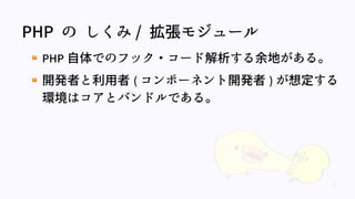 29
PHP の しくみ / 拡張モジュール
PHP 自体でのフック・コード解析する余地がある。
開発者と利用者 ( コンポーネント開発者 ) が想定する
環境はコアとバンドルである。
 