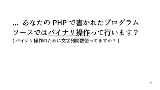 37
... あなたの PHP で書かれたプログラム
ソースではバイナリ操作って行います？
( バイナリ操作のために文字列関数使ってますか？ )
 