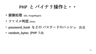 38
PHP と バイナリ操作と・・
●
画像処理 (GD, ImageMagick)
●
ファイル判定 (finfo)
●
password_hash などの パスワードのハッシュ (5.5)
●
random_bytes (PHP 7.0)
 