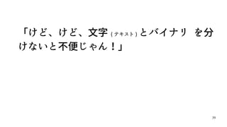 39
「けど、けど、文字 ( テキスト ) とバイナリ を分
けないと不便じゃん！」
 