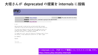 67
大垣さんが deprecated の提案を internals に投稿
※ internals とは、 PHP のコア開発についてのメインの ML です。
http://news.php.net/php.internals
 