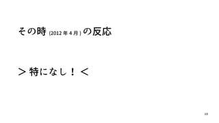 68
その時 (2012 年 4 月 ) の反応
＞ 特になし！ ＜
 