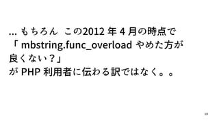 69
... もちろん この2012 年 4 月の時点で
「 mbstring.func_overload やめた方が
良くない？」
が PHP 利用者に伝わる訳ではなく。。
 