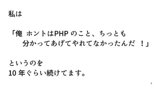 8
私は
「俺 ホントはPHP のこと、ちっとも
分かってあげてやれてなかったんだ ！」
というのを
10 年ぐらい続けてます。
 