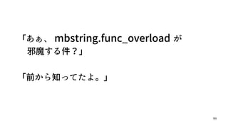 99
「あぁ、 mbstring.func_overload が
邪魔する件？」
「前から知ってたよ。」
 