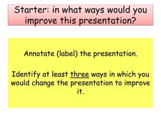 Starter: in what ways would you
improve this presentation?
Annotate (label) the presentation.
Identify at least three ways in which you
would change the presentation to improve
it.
 