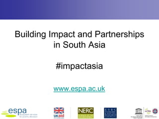 www.espa.ac.uk
Building Impact and Partnerships
in South Asia
#impactasia
 
