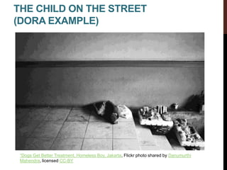 THE CHILD ON THE STREET
(DORA EXAMPLE)
“Dogs Get Better Treatment, Homeless Boy, Jakarta, Flickr photo shared by Danumurthi
Mahendra, licensed CC-BY
 