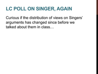 LC POLL ON SINGER, AGAIN
Curious if the distribution of views on Singers’
arguments has changed since before we
talked about them in class…
 