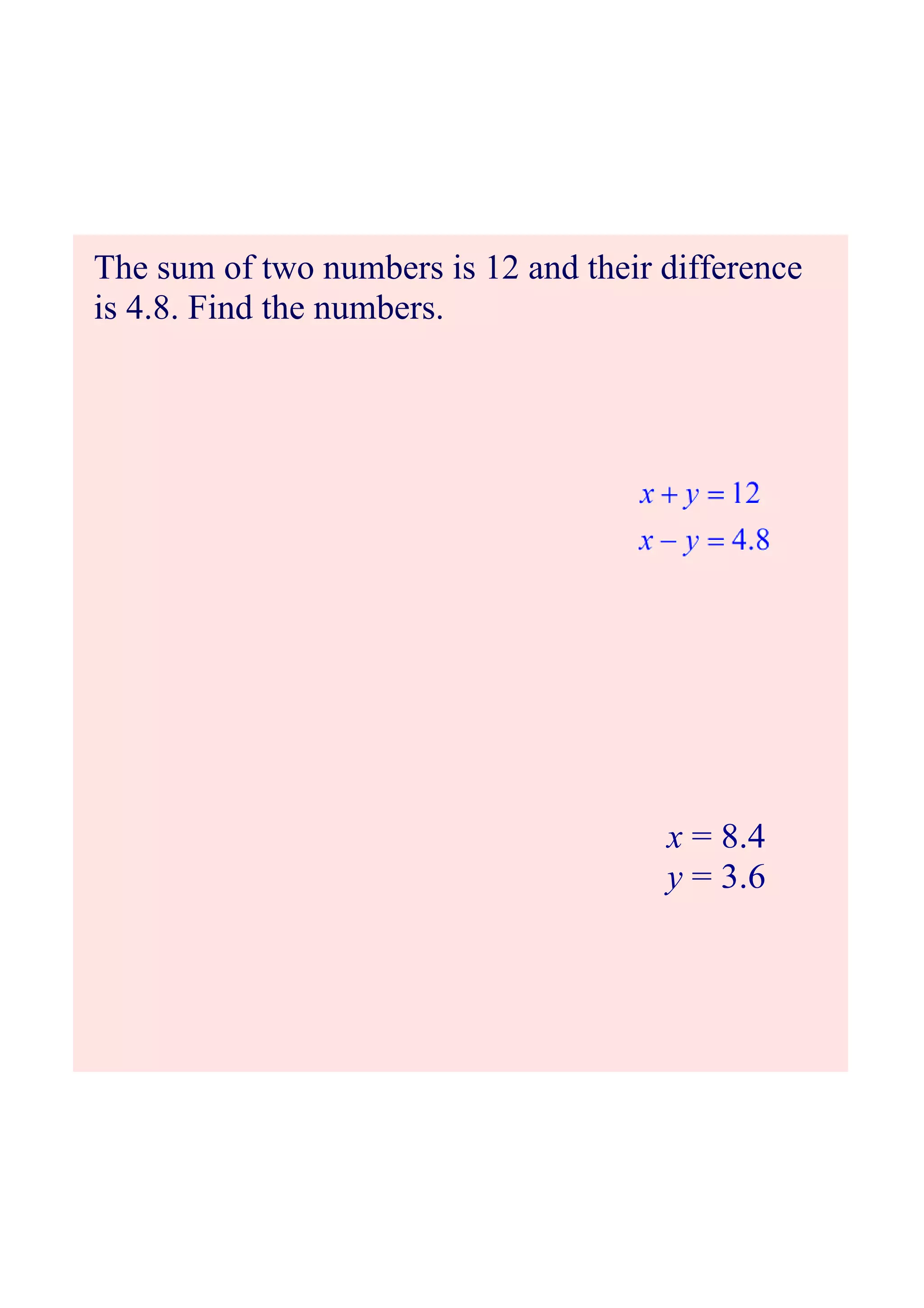 The sum of two numbers is 12 and their difference
is 4.8. Find the numbers.
x = 8.4
y = 3.6