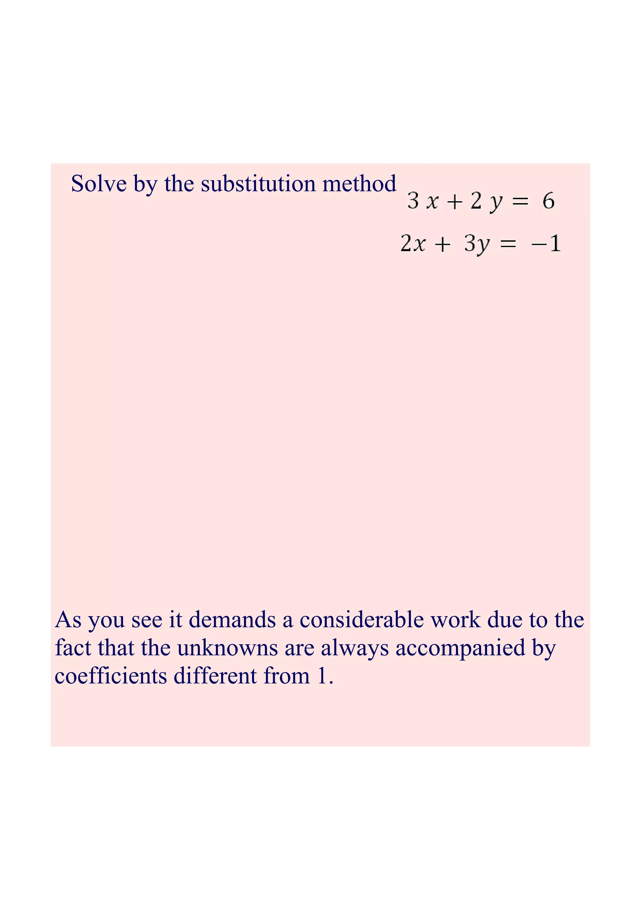 Solve by the substitution method
As you see it demands a considerable work due to the
fact that the unknowns are always accompanied by
coefficients different from 1.