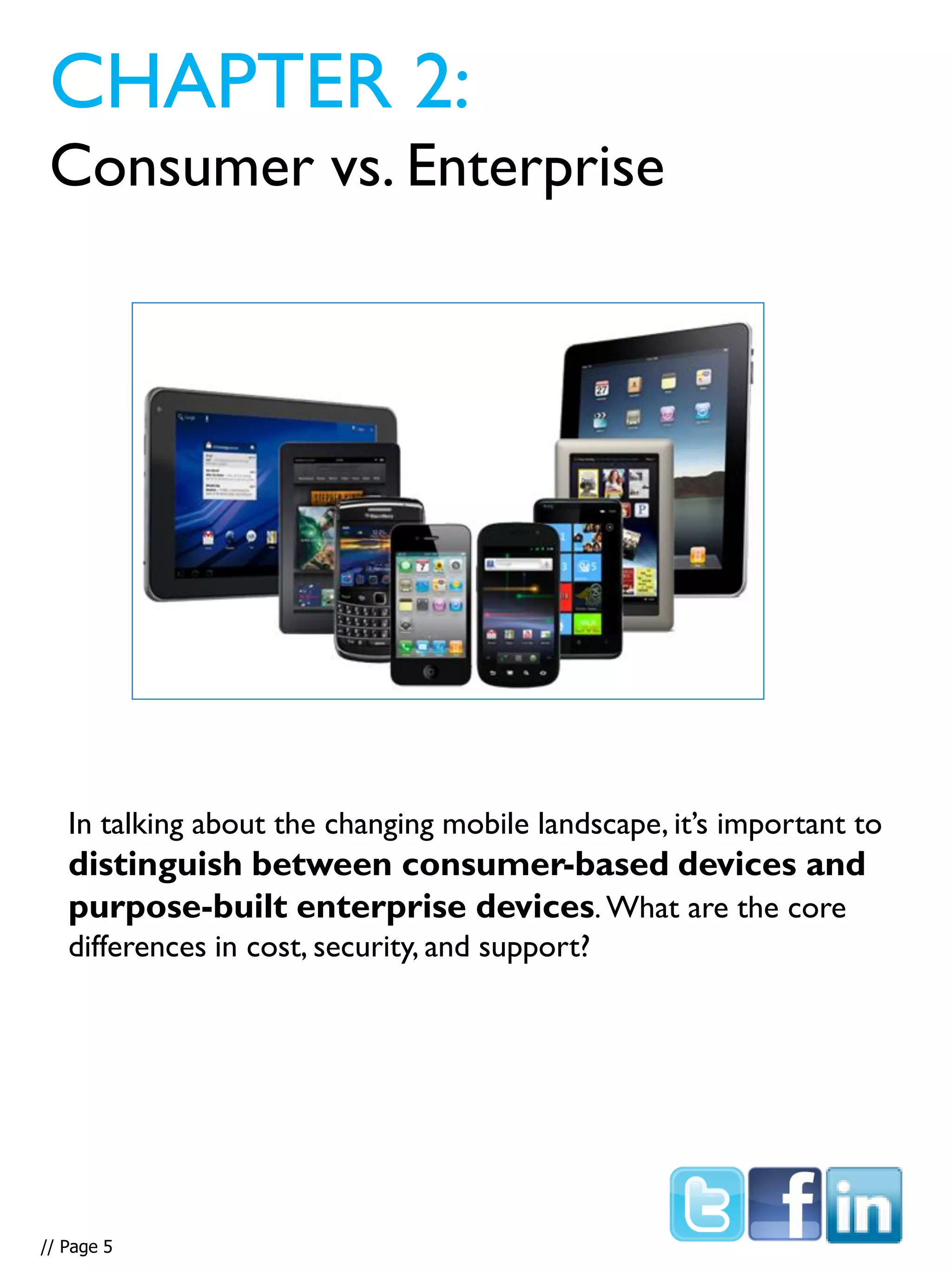 In talking about the changing mobile landscape, it’s important to
distinguish between consumer-based devices and
purpose-built enterprise devices. What are the core
differences in cost, security, and support?
CHAPTER 2:
Consumer vs. Enterprise
// Page 5
 