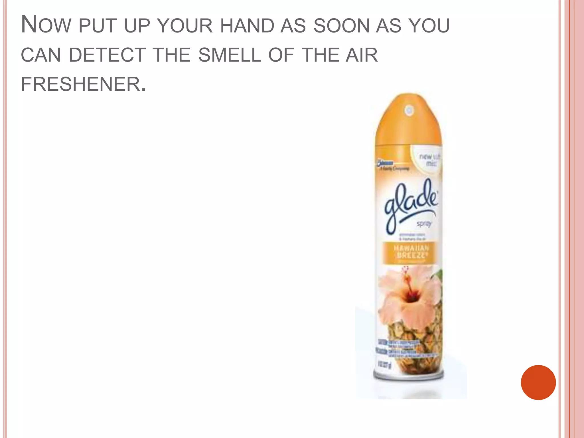NOW PUT UP YOUR HAND AS SOON AS YOU
CAN DETECT THE SMELL OF THE AIR
FRESHENER.
 