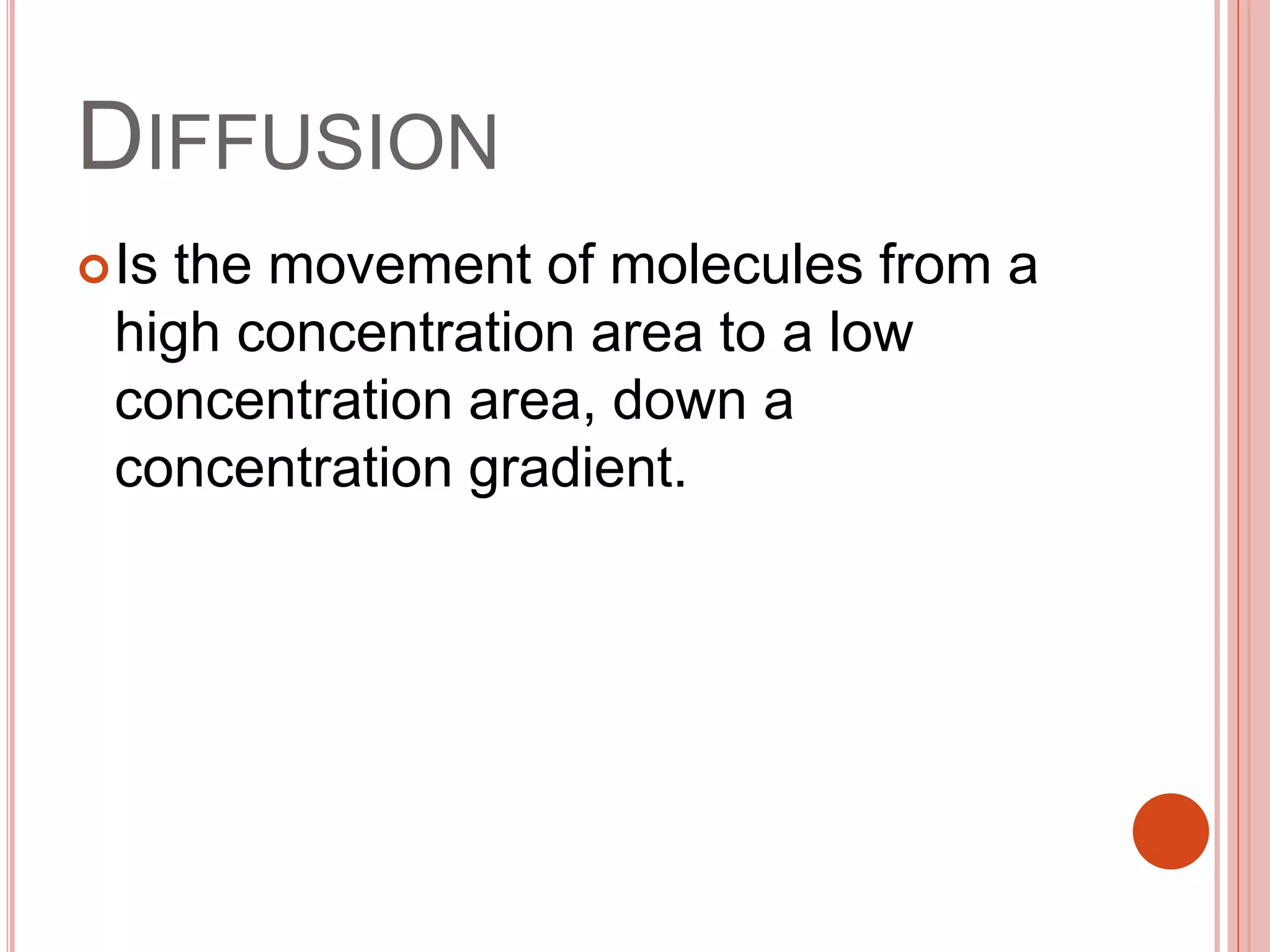DIFFUSION
Is the movement of molecules from a
high concentration area to a low
concentration area, down a
concentration gradient.
 