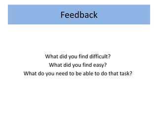 Feedback
What did you find difficult?
What did you find easy?
What do you need to be able to do that task?
 