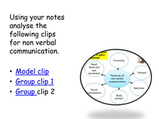 Using your notes
analyse the
following clips
for non verbal
communication.
• Model clip
• Group clip 1
• Group clip 2
 