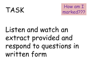 TASK
Listen and watch an
extract provided and
respond to questions in
written form
How am I
marked???
 