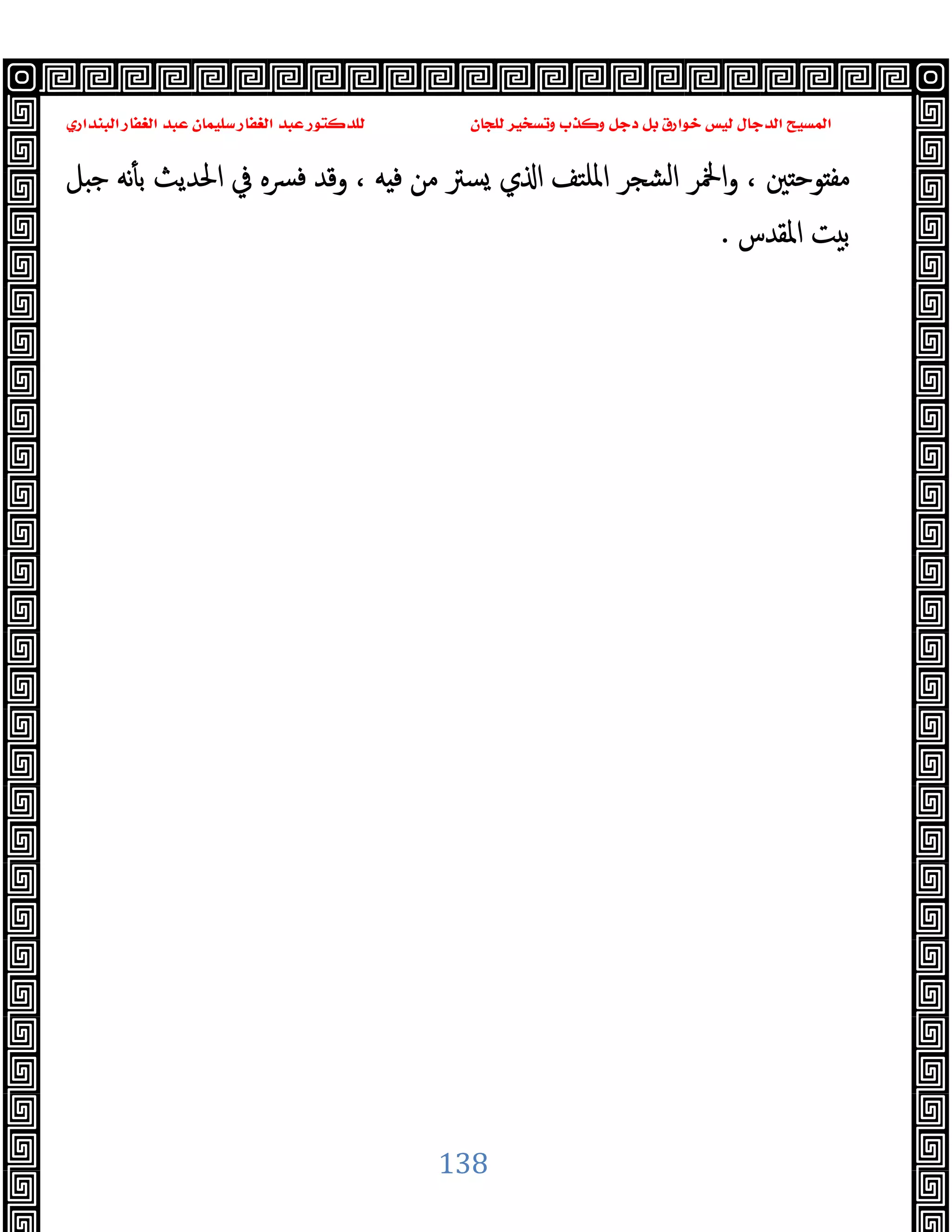 ‫ﻭﻛ‬ ‫ﺩﺟﻞ‬ ‫ﺑﻞ‬ ‫ﺧﻮﺍﺭﻕ‬ ‫ﻟﻴﺲ‬ ‫ﺍﻟﺪﺟﺎﻝ‬ ‫ﺍﻟﻤﺴﻴﺢ‬
‫ﺍﻟﺒﻨﺪﺍﺭﻱ‬ ‫ﺍﻟﻐﻔﺎﺭ‬ ‫ﻋﺒﺪ‬ ‫ﺳﻠﻴﻤﺎﻥ‬ ‫ﺍﻟﻐﻔﺎﺭ‬ ‫ﻋﺒﺪ‬ ‫ﻟﻠﺪﻛﺘﻮﺭ‬ ‫ﻟﻠﺠﺎﻥ‬ ‫ﻭﺗﺴﺨﻴﺮ‬ ‫ﺬﺏ‬
138
‫ﻞ‬ ‫ﺟ‬ ‫ﻧﻪ‬ٔ ‫ﺑ‬ ‫اﳊﺪﯾﺚ‬ ‫ﰲ‬ ‫ﻓﴪﻩ‬ ‫وﻗﺪ‬ ، ‫ﻪ‬ ‫ﻓ‬ ‫ﻣﻦ‬ ‫ﺴﱰ‬ ‫ي‬ ‫ا‬ ‫اﳌﻠﺘﻒ‬ ‫اﻟﺸﺠﺮ‬ ‫اﶆﺮ‬‫و‬ ، ‫ﲔ‬ ‫ﻮﺣ‬ ‫ﻣﻔ‬
‫اﳌﻘﺪس‬ ‫ﺖ‬ ‫ﺑ‬
.
 