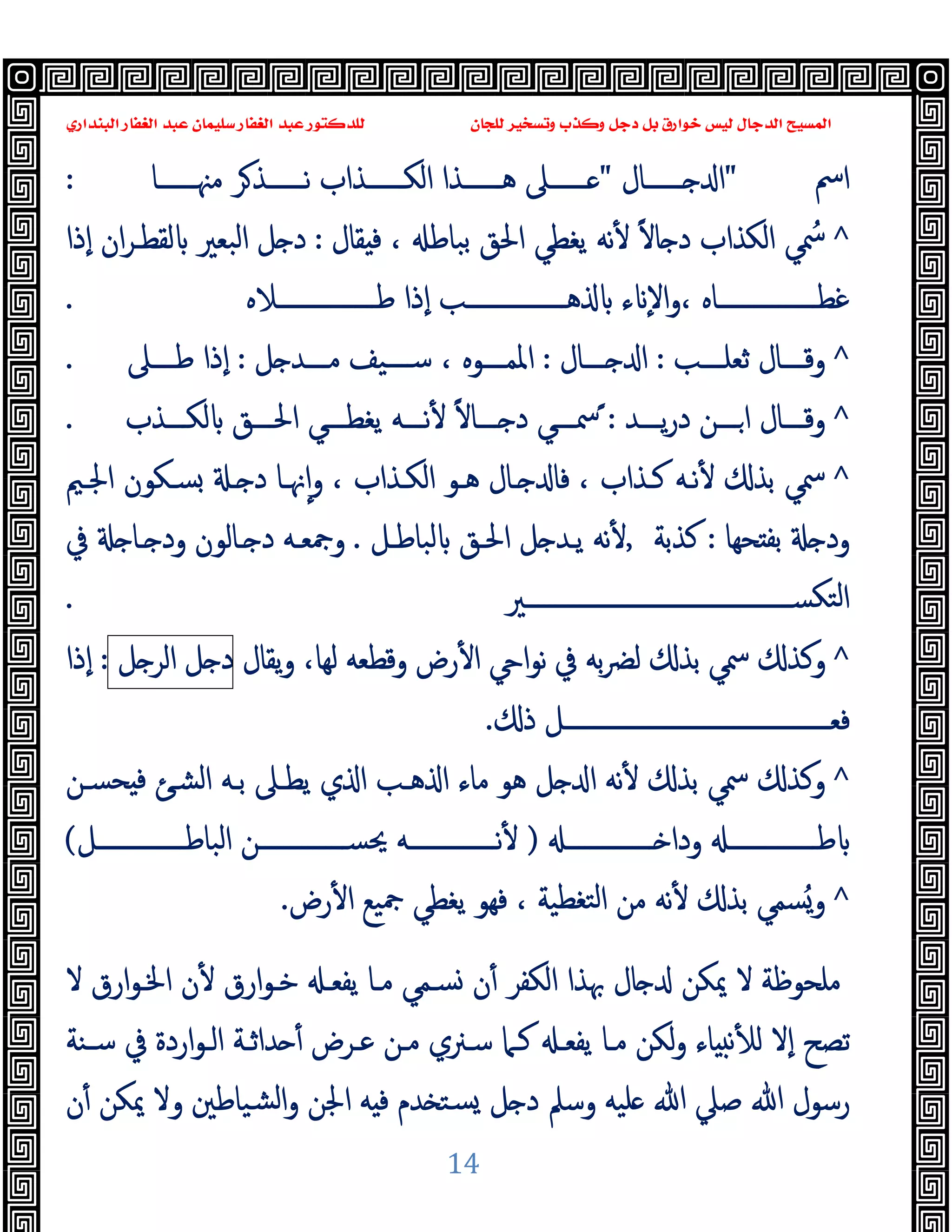 ‫ﻭﻛ‬ ‫ﺩﺟﻞ‬ ‫ﺑﻞ‬ ‫ﺧﻮﺍﺭﻕ‬ ‫ﻟﻴﺲ‬ ‫ﺍﻟﺪﺟﺎﻝ‬ ‫ﺍﻟﻤﺴﻴﺢ‬
‫ﺍﻟﺒﻨﺪﺍﺭﻱ‬ ‫ﺍﻟﻐﻔﺎﺭ‬ ‫ﻋﺒﺪ‬ ‫ﺳﻠﻴﻤﺎﻥ‬ ‫ﺍﻟﻐﻔﺎﺭ‬ ‫ﻋﺒﺪ‬ ‫ﻟﻠﺪﻛﺘﻮﺭ‬ ‫ﻟﻠﺠﺎﻥ‬ ‫ﻭﺗﺴﺨﻴﺮ‬ ‫ﺬﺏ‬
14
‫اﰟ‬
"
‫ــــــﺎل‬‫ـ‬ ‫ا‬
"
‫ــــــﺎ‬‫ـ‬‫ﻣﳯ‬ ‫ﺮ‬‫ــــــﺬ‬‫ـ‬‫ﻧ‬ ‫ــــــﺬاب‬‫ـ‬‫اﻟﻜ‬ ‫ــــــﺬا‬‫ـ‬‫ﻫ‬ ‫ــــــﲆ‬‫ـ‬
:
^
ُ
‫ﲰ‬
‫ﺑﺒﺎﻃ‬ ‫اﳊﻖ‬ ‫ﯾﻐﻄﻲ‬ ‫ﻧﻪ‬ٔ ً‫ﻻ‬‫ﺎ‬ ‫د‬ ‫اﻟﻜﺬاب‬ ‫ﻲ‬
،
‫ﻘﺎل‬ ‫ﻓ‬
:
‫ٕذا‬‫ا‬ ‫ان‬‫ﺮ‬‫ﻟﻘﻄـ‬ ‫اﻟﺒﻌﲑ‬ ‫ﻞ‬ ‫د‬
‫ــــــــــــــــﺎﻩ‬‫ـ‬‫ﻏﻄ‬
،
‫ٕذا‬‫ا‬ ‫ــــــــــــــــﺐ‬‫ـ‬‫ﻫ‬ ‫ء‬ ٕ‫ﻻ‬‫ا‬‫و‬
‫ــــــــــــــــﻼﻩ‬‫ـ‬‫ﻃ‬
.
^
‫ﺛﻌﻠــــﺐ‬ ‫وﻗــــﺎل‬
:
‫ـــﺎل‬‫ـ‬ ‫ا‬
:
‫اﳌﻤــــﻮﻩ‬
،
‫ﻞ‬ ‫ﻣــــﺪ‬ ‫ﺳــــﯿﻒ‬
:
‫ﻃــــﲆ‬ ‫ٕذا‬‫ا‬
.
^
‫ـــﺪ‬‫ـ‬‫ﯾ‬‫ر‬‫د‬ ‫ـــﻦ‬‫ـ‬‫ا‬ ‫ـــﺎل‬‫ـ‬‫وﻗ‬
ً :
‫ـــﺬب‬‫ـ‬‫ﻟﻜ‬ ‫ـــﻖ‬‫ـ‬‫اﳊ‬ ‫ـــﻲ‬‫ـ‬‫ﯾﻐﻄ‬ ‫ـــﻪ‬‫ـ‬‫ﻧ‬ٔ ً‫ﻻ‬‫ـــﺎ‬‫ـ‬ ‫د‬ ‫ـــﻲ‬‫ـ‬‫ﲰ‬
.
^
‫ﻛـﺬاب‬ ‫ﻧـﻪ‬ٔ ‫ﺑﺬ‬ ‫ﲰﻲ‬
،
‫اﻟﻜـﺬاب‬ ‫ﻫـﻮ‬ ‫ـﺎل‬ ‫ﻓﺎ‬
،
‫اﳉـﲓ‬ ‫ﺴـﻜﻮن‬ ‫ـ‬ ‫د‬ ‫ﳖـﺎ‬ٕ‫ا‬‫و‬
‫ﺤﻬﺎ‬ ‫ﺑﻔ‬ ‫ود‬
:
‫ﻛﺬﺑﺔ‬
,
‫ﻟﺒﺎﻃـﻞ‬ ‫اﳊـﻖ‬ ‫ﻞ‬ ‫ﯾـﺪ‬ ‫ﻧﻪ‬ٔ
.
‫ﰲ‬ ‫ـﺎ‬ ‫ود‬ ‫ـﺎﻟﻮن‬ ‫د‬ ‫وﲨﻌـﻪ‬
‫ﻟ‬‫ا‬
‫ــــــــــــــــــــــــــــــــــــــــــــﲑ‬‫ـ‬‫ﺘﻜﺴ‬
.
^
‫وﻛﺬ‬
‫ﻟﻬﺎ‬ ‫وﻗﻄﻌﻪ‬ ‫رض‬ٔ ‫ا‬ ‫ا‬‫ﻮ‬‫ﻧ‬ ‫ﰲ‬ ‫ﺑﻪ‬‫ﴬ‬‫ﻟ‬ ‫ﺑﺬ‬ ‫ﲰﻲ‬
،
‫ﯾﻘﺎل‬‫و‬
‫ﻞ‬ ‫د‬
‫ﻞ‬ ‫اﻟﺮ‬
:
‫ٕذا‬‫ا‬
‫ذ‬ ‫ــــــــــــــــــــــــــــــــــــــــــــﻞ‬‫ـ‬‫ﻓﻌ‬
.
^
‫وﻛﺬ‬
‫ﺤﺴـﻦ‬ ‫ﻓ‬ ‫اﻟﺸـﺊ‬ ‫ﺑـﻪ‬ ‫ﯾﻄـﲆ‬ ‫ي‬ ‫ا‬ ‫ﻫـﺐ‬ ‫ا‬ ‫ﻣﺎء‬ ‫ﻫﻮ‬ ‫ﻞ‬ ‫ا‬ ‫ﻧﻪ‬ٔ ‫ﺑﺬ‬ ‫ﲰﻲ‬
‫ـــــــــــــــ‬ ‫ودا‬ ‫ــــــــــــــ‬‫ـ‬‫ﻃ‬
)
‫اﻟﺒﺎﻃـــــــــــــــﻞ‬ ‫ــــــــــــــﻦ‬‫ـ‬‫ﳛﺴ‬ ‫ــــــــــــــﻪ‬‫ـ‬‫ﻧ‬ٔ
(
^
ُ‫و‬
‫ﺘﻐﻄﯿﺔ‬‫ﻟ‬‫ا‬ ‫ﻣﻦ‬ ‫ﻧﻪ‬ٔ ‫ﺑﺬ‬ ‫ﺴﻤﻲ‬
،
‫رض‬ٔ ‫ا‬ ‫ﲨﯿﻊ‬ ‫ﯾﻐﻄﻲ‬ ‫ﻓﻬﻮ‬
.
‫ﳝ‬ ‫ﻻ‬ ‫ﻣﻠﺤﻮﻇﺔ‬
‫ﻻ‬ ‫ارق‬‫ﻮ‬‫اﳋـ‬ ‫ن‬ٔ ‫ارق‬‫ﻮ‬‫ﺧـ‬ ‫ﯾﻔﻌـ‬ ‫ﻣـﺎ‬ ‫ﺴـﻤﻲ‬ ‫ن‬ٔ ‫اﻟﻜﻔﺮ‬ ‫ﲠﺬا‬ ‫ﺎل‬ ‫ﻜﻦ‬
‫ﺳـﻨﺔ‬ ‫ﰲ‬ ‫اردة‬‫ﻮ‬‫اﻟـ‬ ‫ﺪاﺛـﺔ‬ ٔ ‫ﻋـﺮض‬ ‫ﻣـﻦ‬ ‫ﺳـﲊي‬ ‫ﻛـﲈ‬ ‫ﯾﻔﻌـ‬ ‫ﻣـﺎ‬ ‫ﻟﻜﻦ‬‫و‬ ‫ﺎء‬ ‫ﻧ‬ٔ ‫ﻟ‬ ‫ٕﻻ‬‫ا‬ ‫ﺗﺼﺢ‬
‫ن‬ٔ ‫ﳝﻜﻦ‬ ‫وﻻ‬ ‫ﺸﯿﺎﻃﲔ‬‫ﻟ‬‫ا‬‫و‬ ‫اﳉﻦ‬ ‫ﻪ‬ ‫ﻓ‬ ‫ﺪم‬ ‫ﺴﺘ‬ ‫ﻞ‬ ‫د‬ ‫وﺳﲅ‬ ‫ﻠﯿﻪ‬ ‫ﷲ‬ ‫ﺻﲇ‬ ‫ﷲ‬ ‫رﺳﻮل‬
 