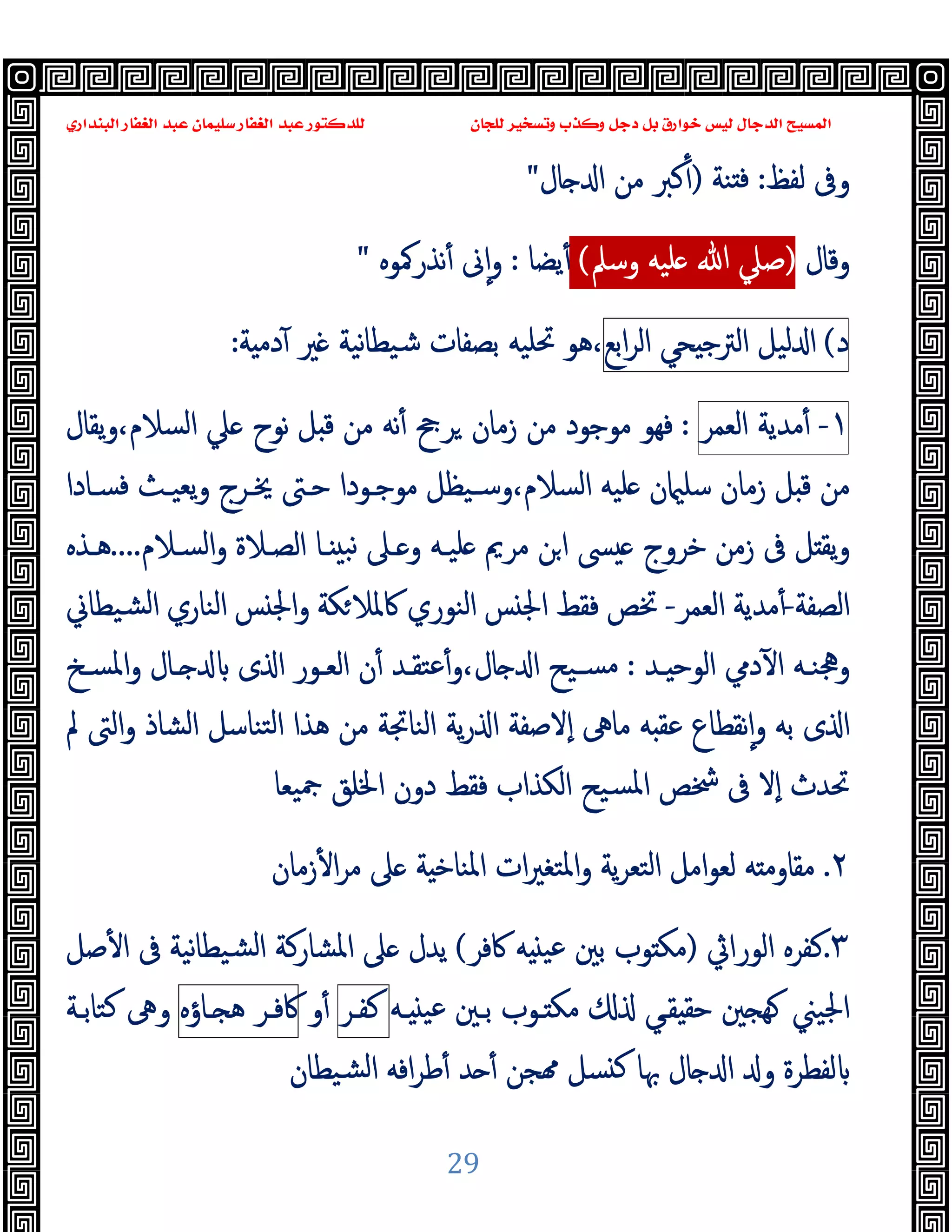 ‫ﻭﻛ‬ ‫ﺩﺟﻞ‬ ‫ﺑﻞ‬ ‫ﺧﻮﺍﺭﻕ‬ ‫ﻟﻴﺲ‬ ‫ﺍﻟﺪﺟﺎﻝ‬ ‫ﺍﻟﻤﺴﻴﺢ‬
‫ﺍﻟﺒﻨﺪﺍﺭﻱ‬ ‫ﺍﻟﻐﻔﺎﺭ‬ ‫ﻋﺒﺪ‬ ‫ﺳﻠﻴﻤﺎﻥ‬ ‫ﺍﻟﻐﻔﺎﺭ‬ ‫ﻋﺒﺪ‬ ‫ﻟﻠﺪﻛﺘﻮﺭ‬ ‫ﻟﻠﺠﺎﻥ‬ ‫ﻭﺗﺴﺨﻴﺮ‬ ‫ﺬﺏ‬
29
‫ﻟﻔﻆ‬ ‫وﰱ‬
:
‫ﻨﺔ‬ ‫ﻓ‬
)
‫ﺎل‬ ‫ا‬ ‫ﻣﻦ‬ ‫ﻛﱪ‬ٔ
"
‫وﻗﺎل‬
)
‫وﺳﲅ‬ ‫ﻠﯿﻪ‬ ‫ﷲ‬ ‫ﺻﲇ‬
(
‫ﯾﻀﺎ‬ٔ
:
‫ﻧﺬرﳈﻮﻩ‬ٔ ‫ﱏ‬ٕ‫ا‬‫و‬
"
‫د‬
(
‫ﻟﯿﻞ‬ ‫ا‬
‫ﺤﻲ‬ ‫اﻟﱰﺟ‬
‫اﺑﻊ‬‫ﺮ‬‫اﻟ‬
‫ﺔ‬ ‫دﻣ‬ٓ ‫ﲑ‬ ‫ﻧﯿﺔ‬‫ﺎ‬‫ﺷﯿﻄ‬ ‫ﺑﺼﻔﺎت‬ ‫ﲢﻠﯿﻪ‬ ‫ﻫﻮ‬،
:
١
-
‫ﻣﺪﯾﺔ‬ٔ
‫اﻟﻌﻤﺮ‬
:
‫ﻣ‬ ‫ﻧﻪ‬ٔ ‫ﺮﰕ‬ ‫زﻣﺎن‬ ‫ﻣﻦ‬ ‫ﻣﻮﺟﻮد‬ ‫ﻓﻬﻮ‬
‫ﯾﻘﺎل‬‫و‬،‫اﻟﺴﻼم‬ ‫ﲇ‬ ‫ﻧﻮح‬ ‫ﻞ‬ ‫ﻗ‬ ‫ﻦ‬
‫ﻓﺴـﺎدا‬ ‫ﯾﻌﯿـﺚ‬‫و‬ ‫ﳜـﺮج‬ ‫ﺣـﱴ‬ ‫ﻣﻮﺟـﻮدا‬ ‫وﺳـﯿﻈﻞ‬،‫اﻟﺴﻼم‬ ‫ﻠﯿﻪ‬ ‫ن‬ ‫ﺳﻠ‬ ‫زﻣﺎن‬ ‫ﻞ‬ ‫ﻗ‬ ‫ﻣﻦ‬
‫اﻟﺴـﻼم‬‫و‬ ‫اﻟﺼـﻼة‬ ‫ـﺎ‬ ‫ﻧﺒ‬ ‫ـﲆ‬ ‫و‬ ‫ﻠﯿـﻪ‬ ‫ﻣﺮﱘ‬ ‫ﻦ‬‫ا‬ ‫ﴗ‬ ‫ﺧﺮوج‬ ‫زﻣﻦ‬ ‫ﰱ‬ ‫ﻞ‬ ‫ﯾﻘ‬‫و‬
....
‫ﻫـﺬﻩ‬
‫اﻟﺼﻔﺔ‬
-
‫اﻟﻌﻤﺮ‬ ‫ﻣﺪﯾﺔ‬ٔ
-
‫ﺸﯿﻄﺎﱐ‬‫ﻟ‬‫ا‬ ‫اﻟﻨﺎري‬ ‫ﺲ‬ ‫اﳉ‬‫و‬ ‫ﻜﺔ‬‫ﰷﳌﻼ‬ ‫اﻟﻨﻮري‬ ‫ﺲ‬ ‫اﳉ‬ ‫ﻓﻘﻂ‬ ‫ﲣﺺ‬
‫ـﺪ‬‫ـ‬ ‫اﻟﻮﺣ‬ ‫دﱊ‬ٓ ‫ا‬ ‫ـﻪ‬‫ـ‬‫وﳗﻨ‬
:
‫ـﺦ‬‫ـ‬‫اﳌﺴ‬‫و‬ ‫ـﺎل‬‫ـ‬ ‫ى‬ ‫ا‬ ‫ـﻮر‬‫ـ‬‫اﻟﻌ‬ ‫ن‬ٔ ‫ـﺪ‬‫ـ‬‫ﻋﺘﻘ‬ٔ‫و‬،‫ﺎل‬ ‫ا‬ ‫ـﯿﺢ‬‫ـ‬‫ﻣﺴ‬
‫ﱂ‬ ‫اﻟﱴ‬‫و‬ ‫اﻟﺸﺎذ‬ ‫ﺘﻨﺎﺳﻞ‬‫ﻟ‬‫ا‬ ‫ﻫﺬا‬ ‫ﻣﻦ‬ ‫اﻟﻨﺎﲡﺔ‬ ‫ﯾﺔ‬‫ر‬ ‫ا‬ ‫ٕﻻﺻﻔﺔ‬‫ا‬ ‫ﻣﺎﱓ‬ ‫ﻪ‬ ‫ﻋﻘ‬ ‫ﻧﻘﻄﺎع‬ٕ‫ا‬‫و‬ ‫ﺑﻪ‬ ‫ى‬ ‫ا‬
‫ٕﻻ‬‫ا‬ ‫ﲢﺪث‬
‫ﲨﯿﻌﺎ‬ ‫اﳋﻠﻖ‬ ‫دون‬ ‫ﻓﻘﻂ‬ ‫اﻟﻜﺬاب‬ ‫ﺴﯿﺢ‬‫ﳌ‬‫ا‬ ‫ﴯﺺ‬ ‫ﰱ‬
٢
.
‫زﻣﺎن‬ٔ ‫ا‬‫ﺮ‬‫ﻣ‬ ‫ﲆ‬ ‫ﺔ‬ ‫اﳌﻨﺎﺧ‬ ‫ات‬‫ﲑ‬‫اﳌﺘﻐ‬‫و‬ ‫ﯾﺔ‬‫ﺮ‬‫اﻟﺘﻌ‬ ‫اﻣﻞ‬‫ﻮ‬‫ﻟﻌ‬ ‫ﻪ‬ ‫ﻣﻘﺎوﻣ‬
٣
.
‫اﻟﻮراﰔ‬ ‫ﻛﻔﺮﻩ‬
)
‫ﻣﻜ‬
‫ﰷﻓﺮ‬ ‫ﻪ‬ ‫ﻋﯿ‬ ‫ﺑﲔ‬ ‫ﻮب‬
(
‫ﺻﻞ‬ٔ ‫ا‬ ‫ﰱ‬ ‫ﻧﯿﺔ‬‫ﺎ‬‫ﺸﯿﻄ‬‫ﻟ‬‫ا‬ ‫اﳌﺸﺎرﻛﺔ‬ ‫ﲆ‬ ‫ﯾﺪل‬
‫ـﻪ‬ ‫ﻋﯿ‬ ‫ﺑـﲔ‬ ‫ـﻮب‬ ‫ﻣﻜ‬ ‫ﻘـﻲ‬ ‫ﺣﻘ‬ ‫ﲔ‬ ‫ﻬ‬ ‫اﳉﯿﲏ‬
‫ﻛﻔـﺮ‬
‫و‬ٔ
‫ﰷﻓـﺮ‬
‫ـﺎؤﻩ‬ ‫ﻫ‬
‫ﻛﺘﺎﺑـﺔ‬ ‫وﱓ‬
‫ﺸﯿﻄﺎن‬‫ﻟ‬‫ا‬ ‫اﻓﻪ‬‫ﺮ‬‫ﻃ‬ٔ ‫ﺪ‬ ٔ ‫ﺠﻦ‬ ‫ﺴﻞ‬ ‫ﻛ‬ ‫ﲠﺎ‬ ‫ﺎل‬ ‫ا‬ ‫و‬ ‫ﻟﻔﻄﺮة‬
 
