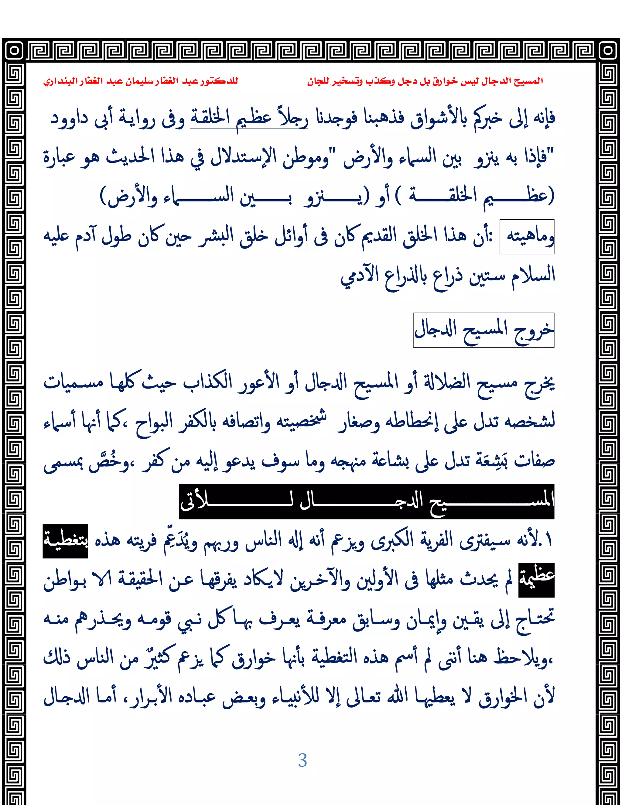 ‫ﻭﻛ‬ ‫ﺩﺟﻞ‬ ‫ﺑﻞ‬ ‫ﺧﻮﺍﺭﻕ‬ ‫ﻟﻴﺲ‬ ‫ﺍﻟﺪﺟﺎﻝ‬ ‫ﺍﻟﻤﺴﻴﺢ‬
‫ﺍﻟﺒﻨﺪﺍﺭﻱ‬ ‫ﺍﻟﻐﻔﺎﺭ‬ ‫ﻋﺒﺪ‬ ‫ﺳﻠﻴﻤﺎﻥ‬ ‫ﺍﻟﻐﻔﺎﺭ‬ ‫ﻋﺒﺪ‬ ‫ﻟﻠﺪﻛﺘﻮﺭ‬ ‫ﻟﻠﺠﺎﻥ‬ ‫ﻭﺗﺴﺨﻴﺮ‬ ‫ﺬﺏ‬
3
ٕ‫ا‬ ‫ٕﻧﻪ‬‫ﺎ‬‫ﻓ‬
‫ﱪﰼ‬ ‫ﱃ‬
ٔ
‫ﺪ‬ ‫ﻓﻮ‬ ‫ﺒﻨﺎ‬‫ﻫ‬‫ﻓﺬ‬ ‫اق‬‫ﻮ‬‫ﺷ‬
ً‫ﻼ‬ ‫ر‬
‫اﳋﻠﻘـﺔ‬ ‫ﻋﻈـﲓ‬
‫رواﯾـﺔ‬ ‫وﰱ‬
ٔ
‫داوود‬ ‫ﰉ‬
"
‫ﯾﲋو‬ ‫ﺑﻪ‬ ‫ٕذا‬‫ﺎ‬‫ﻓ‬
‫اﻟﺴﲈء‬ ‫ﺑﲔ‬
ٔ ‫ا‬‫و‬
‫رض‬
"
‫وﻣﻮﻃﻦ‬
‫ٕﺳﺘﺪﻻ‬‫ﻻ‬‫ا‬
‫ل‬
‫ﰲ‬
‫اﳊﺪﯾﺚ‬ ‫ﻫﺬا‬
‫ﻫﻮ‬
‫ﻋﺒﺎرة‬
)
‫ــــــــﺔ‬‫ـ‬‫اﳋﻠﻘ‬ ‫ــــــــﲓ‬‫ـ‬‫ﻋﻈ‬
(
ٔ
‫و‬
)
‫ــــــــﲋو‬‫ـ‬‫ﯾ‬
‫رض‬ٔ ‫ا‬‫و‬ ‫ــــــــﲈء‬‫ـ‬‫اﻟﺴ‬ ‫ــــــــﲔ‬‫ـ‬‫ﺑ‬
(
‫ﯿﺘﻪ‬‫ﻫ‬‫وﻣﺎ‬
:
ٔ
‫ﻫﺬا‬ ‫ن‬
‫اﻟﻘﺪﱘ‬ ‫اﳋﻠﻖ‬
‫ﰷن‬
‫ﰱ‬
ٔ
‫ﴩ‬ ‫ﻟ‬‫ا‬ ‫ﻠﻖ‬ ‫اﺋﻞ‬‫و‬
‫ﰷن‬ ‫ﲔ‬
‫ﻠﯿﻪ‬ ‫دم‬ٓ ‫ﻃﻮل‬
‫اﻟﺴﻼم‬
‫ﺳﺘﲔ‬
‫اع‬‫ر‬ ‫اع‬‫ر‬‫ذ‬
ٓ ‫ا‬
‫دﱊ‬
‫ﺧﺮوج‬
‫ﺴﯿﺢ‬‫ﳌ‬‫ا‬
‫ﺎل‬ ‫ا‬
‫و‬ٔ ‫ﺎل‬ ‫ا‬ ‫ﺴﯿﺢ‬‫ﳌ‬‫ا‬ ‫و‬ٔ ‫اﻟﻀﻼ‬ ‫ﺴﯿﺢ‬‫ﻣ‬ ‫ﳜﺮج‬
‫ﺴـﻤﯿﺎت‬‫ﻣ‬ ‫ﳇﻬـﺎ‬ ‫ﺚ‬ ‫ﺣ‬ ‫اﻟﻜﺬاب‬ ‫ﻋﻮر‬ٔ ‫ا‬
‫وﺻﻐﺎر‬ ‫ٕﳓﻄﺎﻃﻪ‬‫ا‬ ‫ﲆ‬ ‫ﺗﺪل‬ ‫ﻟﺸﺨﺼﻪ‬
‫ﺳﲈء‬ٔ ‫ﳖﺎ‬ٔ ‫ﻛﲈ‬، ‫اح‬‫ﻮ‬‫اﻟﺒ‬ ‫ﻟﻜﻔﺮ‬ ‫اﺗﺼﺎﻓﻪ‬‫و‬ ‫ﯿﺘﻪ‬‫ﴯﺼ‬
َ ‫ﺻﻔﺎت‬
ِ
‫ﺸ‬
َ‫ﻌ‬
‫ٕﻟ‬‫ا‬ ‫ﯾﺪﻋﻮ‬ ‫ﺳﻮف‬ ‫وﻣﺎ‬ ‫ﻪ‬ ‫ﻣﳯ‬ ‫ﺔ‬ ‫ﺸﺎ‬ ‫ﲆ‬ ‫ﺗﺪل‬ ‫ﺔ‬
ُ‫ﺧ‬‫و‬، ‫ﻛﻔﺮ‬ ‫ﻣﻦ‬ ‫ﯿﻪ‬
‫ﺺ‬
‫ﲟﺴﻤﻰ‬
‫ــــــــــــــــــــﯿﺢ‬‫ـ‬‫اﳌﺴ‬
‫ــــــــــــــــــــﺎل‬‫ـ‬ ‫ا‬
‫ﰏ‬ٔ ‫ــــــــــــــــــــ‬‫ـ‬‫ﻟ‬
:
١
.
ُ‫ﯾ‬‫و‬ ‫ورﲠﻢ‬ ‫اﻟﻨﺎس‬ ٕ‫ا‬ ‫ﻧﻪ‬ٔ ‫وﺰﰪ‬ ‫اﻟﻜﱪى‬ ‫ﯾﺔ‬‫ﺮ‬‫اﻟﻔ‬ ‫ﺳﯿﻔﱰى‬ ‫ﻧﻪ‬ٔ
َ‫ﺪ‬
ِّ‫ﰪ‬
‫ﻫﺬﻩ‬ ‫ﯾﺘﻪ‬‫ﺮ‬‫ﻓ‬
‫ﺘﻐﻄﯿـﺔ‬‫ﺑ‬
‫ﳰﺔ‬‫ﻋﻈ‬
‫اﻃﻦ‬‫ﻮ‬‫ﺑـ‬ ‫ﻘـﺔ‬ ‫اﳊﻘ‬ ‫ﻋـﻦ‬ ‫ﻗﻬـﺎ‬‫ﺮ‬‫ﯾﻔ‬ ‫ـﲀد‬‫ﻻ‬ ‫ﺧـﺮﻦ‬ٓ ‫ا‬‫و‬ ‫ﻟﲔ‬‫و‬ٔ ‫ا‬ ‫ﰱ‬ ‫ﻠﻬﺎ‬ ‫ﻣ‬ ‫ﳛﺪث‬ ‫ﱂ‬
‫ـﻪ‬‫ـ‬‫ﻗﻮﻣ‬ ‫ـﱯ‬‫ـ‬‫ﻧ‬ ‫ﰻ‬ ‫ـﺎ‬‫ـ‬‫ﲠ‬ ‫ـﺮف‬‫ـ‬‫ﯾﻌ‬ ‫ـﺔ‬‫ـ‬‫ﻓ‬‫ﺮ‬‫ﻣﻌ‬ ‫ـﺎﺑﻖ‬‫ـ‬‫وﺳ‬ ‫ـﺎن‬‫ـ‬‫ﳝ‬ٕ‫ا‬‫و‬ ‫ـﲔ‬‫ـ‬‫ﯾﻘ‬ ‫ٕﱃ‬‫ا‬ ‫ـﺎج‬‫ـ‬‫ﲢﺘ‬
‫ـﻪ‬‫ـ‬ ‫ﻣ‬ ‫ـﺬرﱒ‬‫ـ‬‫وﳛ‬
‫ﺰﰪ‬ ‫ﻛﲈ‬ ‫ارق‬‫ﻮ‬‫ﺧ‬ ‫ﳖﺎ‬ٔ ‫ﺑ‬ ‫ﺘﻐﻄﯿﺔ‬‫ﻟ‬‫ا‬ ‫ﻫﺬﻩ‬ ‫ﰟ‬ٔ ‫ﱂ‬ ‫ﻧﲎ‬ٔ ‫ﻫﻨﺎ‬ ‫ﯾﻼﺣﻆ‬‫و‬،
ٌ‫ﺜﲑ‬‫ﻛ‬
‫ذ‬ ‫اﻟﻨﺎس‬ ‫ﻣﻦ‬
‫ﻻ‬ ‫ارق‬‫ﻮ‬‫اﳋ‬ ‫ن‬ٔ
‫ﺗﻌـﺎﱃ‬ ‫ﷲ‬ ‫ﯾﻌﻄﳱـﺎ‬
ٕ‫ا‬
،‫ار‬‫ﺮ‬‫ـ‬ٔ ‫ا‬ ‫ﻋﺒـﺎدﻩ‬ ‫ﺑﻌـﺾ‬‫و‬ ‫ـﺎء‬ ‫ﻧ‬ٔ ‫ﻟ‬ ‫ﻻ‬
‫ـﺎل‬ ‫ا‬ ‫ﻣـﺎ‬ٔ
 