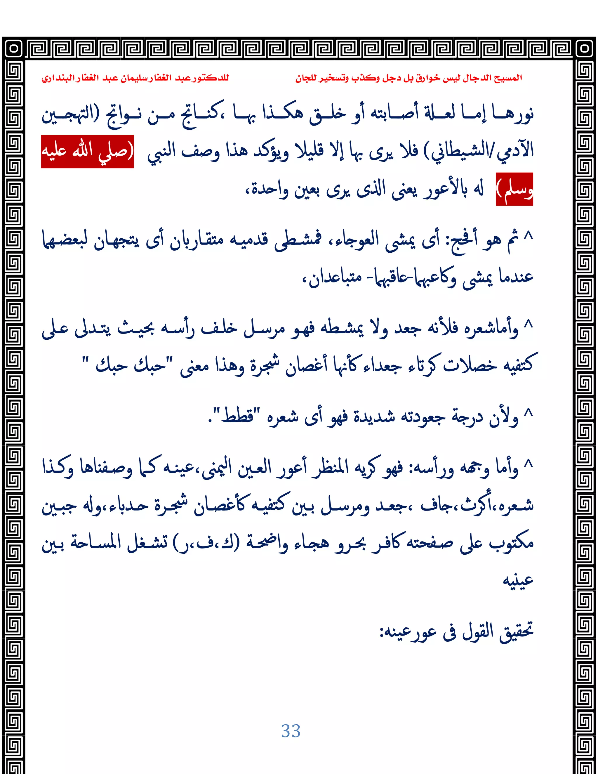 ‫ﻭﻛ‬ ‫ﺩﺟﻞ‬ ‫ﺑﻞ‬ ‫ﺧﻮﺍﺭﻕ‬ ‫ﻟﻴﺲ‬ ‫ﺍﻟﺪﺟﺎﻝ‬ ‫ﺍﻟﻤﺴﻴﺢ‬
‫ﺍﻟﺒﻨﺪﺍﺭﻱ‬ ‫ﺍﻟﻐﻔﺎﺭ‬ ‫ﻋﺒﺪ‬ ‫ﺳﻠﻴﻤﺎﻥ‬ ‫ﺍﻟﻐﻔﺎﺭ‬ ‫ﻋﺒﺪ‬ ‫ﻟﻠﺪﻛﺘﻮﺭ‬ ‫ﻟﻠﺠﺎﻥ‬ ‫ﻭﺗﺴﺨﻴﺮ‬ ‫ﺬﺏ‬
33
‫ــﺎ‬‫ـ‬‫ﻧﻮرﻫ‬
‫ــﺬا‬‫ـ‬‫ﻫﻜ‬ ‫ــﻖ‬‫ـ‬‫ﻠ‬ ‫و‬ٔ ‫ــﺎﺑﺘﻪ‬‫ـ‬‫ﺻ‬ٔ ‫ــ‬‫ـ‬‫ﻟﻌ‬ ‫ــﺎ‬‫ـ‬‫ٕﻣ‬‫ا‬
‫اﰋ‬‫ﻮ‬‫ــ‬‫ـ‬‫ﻧ‬ ‫ــﻦ‬‫ـ‬‫ﻣ‬ ‫ــﺎﰋ‬‫ـ‬‫ﻛﻨ‬، ‫ــﺎ‬‫ـ‬‫ﲠ‬
)
‫ــﲔ‬‫ـ‬ ‫ﳤ‬‫ا‬
‫دﱊ‬ٓ ‫ا‬
/
‫ﻟ‬‫ا‬
‫ﺸﯿﻄﺎﱐ‬
(
‫اﻟﻨﱯ‬ ‫وﺻﻒ‬ ‫ﻫﺬا‬ ‫ﯾﺆﻛﺪ‬‫و‬ ‫ﻗﻠﯿﻼ‬ ‫ٕﻻ‬‫ا‬ ‫ﲠﺎ‬ ‫ﺮى‬ ‫ﻓﻼ‬
)
)
‫ﻠﯿﻪ‬ ‫ﷲ‬ ‫ﺻﲇ‬
‫وﺳﲅ‬
(
(
‫ﻋﻮر‬ٔ
،‫ﺪة‬ ‫ا‬‫و‬ ‫ﺑﻌﲔ‬ ‫ﺮى‬ ‫ى‬ ‫ا‬ ‫ﯾﻌﲎ‬
^
‫ﲿﺞ‬ٔ ‫ﻫﻮ‬ ‫ﰒ‬
:
‫ا‬ ‫ﳝﴙ‬ ‫ى‬ٔ
،‫ﺎء‬ ‫ﻟﻌﻮ‬
‫ﺒﻌﻀـﻬﲈ‬‫ﻟ‬ ‫ﺘﺠﻬـﺎن‬‫ﯾ‬ ‫ى‬ٔ ‫ن‬ ‫ﻘـﺎر‬ ‫ﻣ‬ ‫ـﻪ‬ ‫ﻗﺪﻣ‬ ‫ﳁﺸـﻄﻰ‬
‫وﰷﻋﳢﲈ‬ ‫ﳝﴙ‬ ‫ﻋﻨﺪﻣﺎ‬
-
‫ﺎﻗﳢﲈ‬
-
،‫ﺪان‬ ‫ﺒﺎ‬ ‫ﻣ‬
^
‫ـﲆ‬ ‫ﯾﺘـﺪﱃ‬ ‫ﲝﯿـﺚ‬ ‫ﺳـﻪ‬ٔ‫ر‬ ‫ﻠـﻒ‬ ‫ﻣﺮﺳـﻞ‬ ‫ﻓﻬـﻮ‬ ‫ﳝﺸـﻄﻪ‬ ‫وﻻ‬ ‫ﺟﻌﺪ‬ ‫ﻧﻪ‬ٔ ‫ﻓ‬ ‫ﻣﺎﺷﻌﺮﻩ‬ٔ‫و‬
‫ﻣﻌﲎ‬ ‫وﻫﺬا‬ ‫ﴭﺮة‬ ‫ﻏﺼﺎن‬ٔ ‫ﳖﺎ‬ٔ ‫ﺟﻌﺪاء‬ ‫ء‬ ‫ﺮ‬ ‫ﺧﺼﻼت‬ ‫ﻪ‬ ‫ﻛﺘﻔ‬
"
‫ﻚ‬ ‫ﺣ‬ ‫ﻚ‬ ‫ﺣ‬
"
^
‫ﺷﻌﺮﻩ‬ ‫ى‬ٔ ‫ﻓﻬﻮ‬ ‫ﺷﺪﯾﺪة‬ ‫ﺟﻌﻮدﺗﻪ‬ ‫ﺔ‬ ‫در‬ ‫ن‬ٔ ‫و‬
"
‫ﻗﻄﻂ‬
."
^
‫ﺳﻪ‬ٔ‫ور‬ ‫ﻪ‬ ‫و‬ ‫ﻣﺎ‬ٔ‫و‬
:
‫اﳌﻨﻈﺮ‬ ‫ﯾﻪ‬‫ﺮ‬ ‫ﻓﻬﻮ‬
‫وﻛـﺬا‬ ‫ﺎﻫﺎ‬ ‫وﺻـﻔ‬ ‫ﻛـﲈ‬ ‫ﯿﻨـﻪ‬‫ﻋ‬،‫ﳰﲎ‬‫ا‬ ‫اﻟﻌـﲔ‬ ‫ﻋﻮر‬ٔ
‫ـﲔ‬‫ـ‬ ‫ﺟ‬ ‫و‬،‫ء‬ ‫ـﺪ‬‫ـ‬ ‫ـﺮة‬‫ـ‬‫ﴭ‬ ‫ـﺎن‬‫ـ‬‫ﻏﺼ‬ٔ ‫ـﻪ‬‫ـ‬ ‫ﻛﺘﻔ‬ ‫ـﲔ‬‫ـ‬‫ﺑ‬ ‫ـﻞ‬‫ـ‬‫وﻣﺮﺳ‬ ‫ـﺪ‬‫ـ‬‫ﺟﻌ‬، ‫ﺎف‬ ،‫ﺮث‬ٔ،‫ـﻌﺮﻩ‬‫ـ‬‫ﺷ‬
‫ﰷﻓـﺮ‬ ‫ﺻـﻔﺤﺘﻪ‬ ‫ﲆ‬ ‫ﻮب‬ ‫ﻣﻜ‬
‫اﲵـﺔ‬‫و‬ ‫ـﺎء‬ ‫ﻫ‬ ‫ﲝـﺮو‬
)
‫ر‬،‫ف‬،‫ك‬
(
‫ﺑـﲔ‬ ‫ﺔ‬ ‫اﳌﺴـﺎ‬ ‫ﺸـﻐﻞ‬
‫ﻪ‬ ‫ﻋﯿ‬
‫ﯿﻨﻪ‬‫ﻋ‬‫ﻋﻮر‬ ‫ﰱ‬ ‫اﻟﻘﻮل‬ ‫ﻖ‬ ‫ﲢﻘ‬
:
 