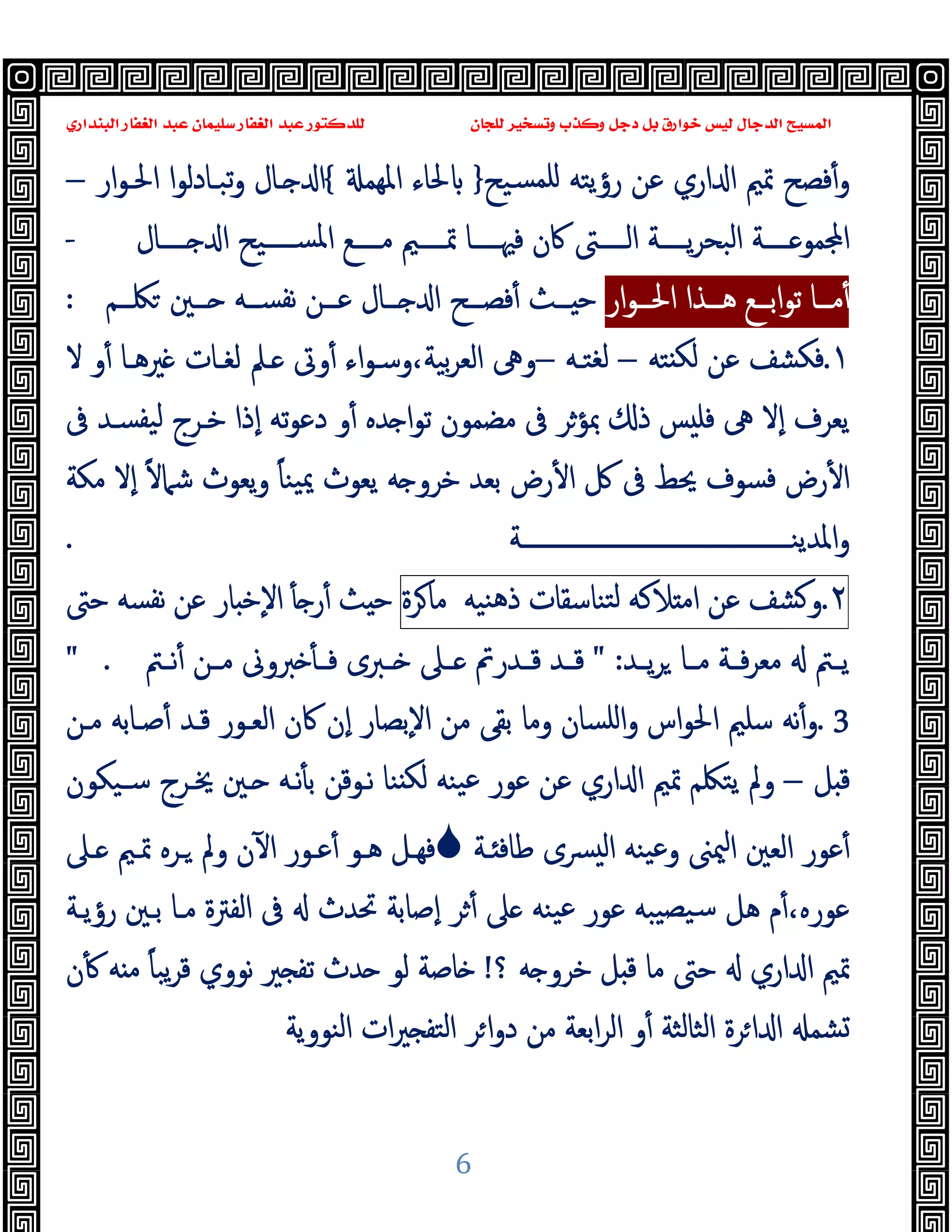 ‫ﻭﻛ‬ ‫ﺩﺟﻞ‬ ‫ﺑﻞ‬ ‫ﺧﻮﺍﺭﻕ‬ ‫ﻟﻴﺲ‬ ‫ﺍﻟﺪﺟﺎﻝ‬ ‫ﺍﻟﻤﺴﻴﺢ‬
‫ﺍﻟﺒﻨﺪﺍﺭﻱ‬ ‫ﺍﻟﻐﻔﺎﺭ‬ ‫ﻋﺒﺪ‬ ‫ﺳﻠﻴﻤﺎﻥ‬ ‫ﺍﻟﻐﻔﺎﺭ‬ ‫ﻋﺒﺪ‬ ‫ﻟﻠﺪﻛﺘﻮﺭ‬ ‫ﻟﻠﺠﺎﻥ‬ ‫ﻭﺗﺴﺨﻴﺮ‬ ‫ﺬﺏ‬
6
‫ﺴﯿﺢ‬‫ﻠﻤ‬ ‫رؤﯾﺘﻪ‬ ‫ﻋﻦ‬ ‫اري‬ ‫ا‬ ‫ﲤﲓ‬ ‫ﻓﺼﺢ‬ٔ‫و‬
}
‫اﳌﻬﻤ‬ ‫ﳊﺎء‬
{
‫ار‬‫ﻮ‬‫اﳊـ‬ ‫ا‬‫ﻮ‬‫ﺗﺒـﺎدﻟ‬‫و‬ ‫ـﺎل‬ ‫ا‬
–
‫ــــﱴ‬‫ـ‬‫اﻟ‬ ‫ــــﺔ‬‫ـ‬‫ﯾ‬‫ﺮ‬‫اﻟﺒﺤ‬ ‫ــــﺔ‬‫ـ‬ ‫ﻤﻮ‬ ‫ا‬
‫ﰷن‬
‫ا‬ ‫ــــﯿﺢ‬‫ـ‬‫اﳌﺴ‬ ‫ــــﻊ‬‫ـ‬‫ﻣ‬ ‫ــــﲓ‬‫ـ‬‫ﲤ‬ ‫ــــﺎ‬‫ـ‬‫ﻓﳱ‬
‫ــــﺎل‬‫ـ‬
-
‫ار‬‫ﻮ‬‫ــ‬‫ـ‬‫اﳊ‬ ‫ــﺬا‬‫ـ‬‫ﻫ‬ ‫ــﻊ‬‫ـ‬‫اﺑ‬‫ﻮ‬‫ﺗ‬ ‫ــﺎ‬‫ـ‬‫ﻣ‬ٔ
‫ــﻢ‬‫ـ‬‫ﳫ‬ ‫ــﲔ‬‫ـ‬ ‫ــﻪ‬‫ـ‬‫ﻧﻔﺴ‬ ‫ــﻦ‬‫ـ‬‫ﻋ‬ ‫ــﺎل‬‫ـ‬ ‫ا‬ ‫ــﺢ‬‫ـ‬‫ﻓﺼ‬ٔ ‫ــﺚ‬‫ـ‬ ‫ﺣ‬
:
١
.
‫ﺘﻪ‬ ‫ﻟﻜ‬ ‫ﻋﻦ‬ ‫ﻓﻜﺸﻒ‬
–
‫ﻟﻐﺘـﻪ‬
–
‫ﻻ‬ ‫و‬ٔ ‫ﲑﻫـﺎ‬ ‫ﻟﻐـﺎت‬ ‫ـﲅ‬ ‫وﰏ‬ٔ ‫اء‬‫ﻮ‬‫وﺳـ‬،‫ﺑﯿﺔ‬‫ﺮ‬‫اﻟﻌ‬ ‫وﱓ‬
‫ﰱ‬ ‫ﯿﻔﺴـﺪ‬‫ﻟ‬ ‫ﺧـﺮج‬ ‫ٕذا‬‫ا‬ ‫ﺗﻪ‬‫ﻮ‬‫دﻋ‬ ‫و‬ٔ ‫ﺪﻩ‬ ‫ا‬‫ﻮ‬‫ﺗ‬ ‫ﻣﻀﻤﻮن‬ ‫ﰱ‬ ‫ﲟﺆﺮ‬ ‫ذ‬ ‫ﺲ‬ ‫ﻓﻠ‬ ‫ﱓ‬ ‫ٕﻻ‬‫ا‬ ‫ﯾﻌﺮف‬
‫ﺷ‬ ‫ﯾﻌﻮث‬‫و‬ ً‫ﺎ‬‫ﯿﻨ‬‫ﳝ‬ ‫ﯾﻌﻮث‬ ‫ﻪ‬ ‫ﺧﺮو‬ ‫ﺑﻌﺪ‬ ‫رض‬ٔ ‫ا‬ ‫ﰻ‬ ‫ﰱ‬ ‫ﳛﻂ‬ ‫ﻓﺴﻮف‬ ‫رض‬ٔ ‫ا‬
‫ﻣﻜﺔ‬ ‫ٕﻻ‬‫ا‬ ً‫ﻻ‬‫ﲈ‬
‫اﳌﺪﯾﻨـــــــــــــــــــــــــــــــــــــــــــــﺔ‬‫و‬
.
٢
.
‫ﺸﻒ‬ ‫و‬
‫ﻋﻦ‬
‫ﻼﻛﻪ‬ ‫اﻣ‬
‫ﺘﻨﺎﺳﻘﺎت‬‫ﻟ‬
‫ﻨﯿﻪ‬‫ﻫ‬‫ذ‬
‫ﺮة‬‫ﻣﺎ‬
‫ﺣﱴ‬ ‫ﻧﻔﺴﻪ‬ ‫ﻋﻦ‬ ‫ﺎر‬ ‫ٕﺧ‬‫ﻻ‬‫ا‬ ٔ ‫ر‬ٔ ‫ﺚ‬ ‫ﺣ‬
‫ـﺪ‬‫ـ‬‫ﯾ‬‫ﺮ‬ ‫ـﺎ‬‫ـ‬‫ﻣ‬ ‫ـﺔ‬‫ـ‬‫ﻓ‬‫ﺮ‬‫ﻣﻌ‬ ‫ـﱲ‬‫ـ‬‫ﯾ‬
" :
‫ـﱲ‬‫ـ‬‫ﻧ‬ٔ ‫ـﻦ‬‫ـ‬‫ﻣ‬ ‫ﱪوﱏ‬ ٔ ‫ـ‬‫ـ‬‫ﻓ‬ ‫ـﱪى‬‫ـ‬ ‫ـﲆ‬‫ـ‬ ‫ـﺪرﰎ‬‫ـ‬‫ﻗ‬ ‫ـﺪ‬‫ـ‬‫ﻗ‬
" .
3
.
‫ﻣـﻦ‬ ‫ﺻـﺎﺑﻪ‬ٔ ‫ﻗـﺪ‬ ‫اﻟﻌـﻮر‬ ‫ﰷن‬ ‫ٕن‬‫ا‬ ‫ٕﺑﺼﺎر‬‫ﻻ‬‫ا‬ ‫ﻣﻦ‬ ‫ﺑﻘﻰ‬ ‫وﻣﺎ‬ ‫اﻠﺴﺎن‬‫و‬ ‫اس‬‫ﻮ‬‫اﳊ‬ ‫ﺳﻠﲓ‬ ‫ﻧﻪ‬ٔ‫و‬
‫ﻞ‬ ‫ﻗ‬
–
‫ا‬ ‫ا‬ ‫ﲤﲓ‬ ‫ﯾﺘﳫﻢ‬ ‫وﱂ‬
‫ﺳـﯿﻜﻮن‬ ‫ﳜـﺮج‬ ‫ـﲔ‬ ‫ﻧـﻪ‬ٔ ‫ﺑ‬ ‫ﻧـﻮﻗﻦ‬ ‫ﻨﺎ‬ ‫ﻟﻜ‬ ‫ﯿﻨﻪ‬‫ﻋ‬ ‫ﻋﻮر‬ ‫ﻋﻦ‬ ‫ري‬
‫ـﺔ‬ ‫ﻃﺎﻓ‬ ‫ﴪى‬ ‫ﻟ‬‫ا‬ ‫ﯿﻨﻪ‬‫ﻋ‬‫و‬ ‫ﳰﲎ‬‫ا‬ ‫اﻟﻌﲔ‬ ‫ﻋﻮر‬ٔ

‫ـﲆ‬ ‫ﲤـﲓ‬ ‫ـﺮﻩ‬ ‫وﱂ‬ ‫ن‬ٓ ‫ا‬ ‫ﻋـﻮر‬ٔ ‫ﻫـﻮ‬ ‫ﻓﻬـﻞ‬
‫رؤﯾـﺔ‬ ‫ﺑـﲔ‬ ‫ﻣـﺎ‬ ‫اﻟﻔﱰة‬ ‫ﰱ‬ ‫ﲢﺪث‬ ‫ٕﺻﺎﺑﺔ‬‫ا‬ ‫ﺮ‬ٔ ‫ﲆ‬ ‫ﯿﻨﻪ‬‫ﻋ‬ ‫ﻋﻮر‬ ‫ﯿﺒﻪ‬‫ﺳﯿﺼ‬ ‫ﻫﻞ‬ ‫م‬ٔ،‫ﻋﻮرﻩ‬
‫؟‬ ‫ﻪ‬ ‫ﺧﺮو‬ ‫ﻞ‬ ‫ﻗ‬ ‫ﻣﺎ‬ ‫ﺣﱴ‬ ‫اري‬ ‫ا‬ ‫ﲤﲓ‬
!
‫ﻣ‬ ً‫ﺎ‬‫ﯾﺒ‬‫ﺮ‬‫ﻗ‬ ‫ﻧﻮوي‬ ‫ﲑ‬ ‫ﺗﻔ‬ ‫ﺪث‬ ‫ﻟﻮ‬ ‫ﺎﺻﺔ‬
‫ن‬ٔ ‫ﻪ‬
‫اﻟﻨﻮوﯾﺔ‬ ‫ات‬‫ﲑ‬ ‫اﻟﺘﻔ‬ ‫ﺮ‬‫ا‬‫و‬‫د‬ ‫ﻣﻦ‬ ‫اﺑﻌﺔ‬‫ﺮ‬‫اﻟ‬ ‫و‬ٔ ‫اﻟﺜﺎﻟﺜﺔ‬ ‫ﺮة‬‫ا‬ ‫ا‬ ‫ﺸﻤ‬
 