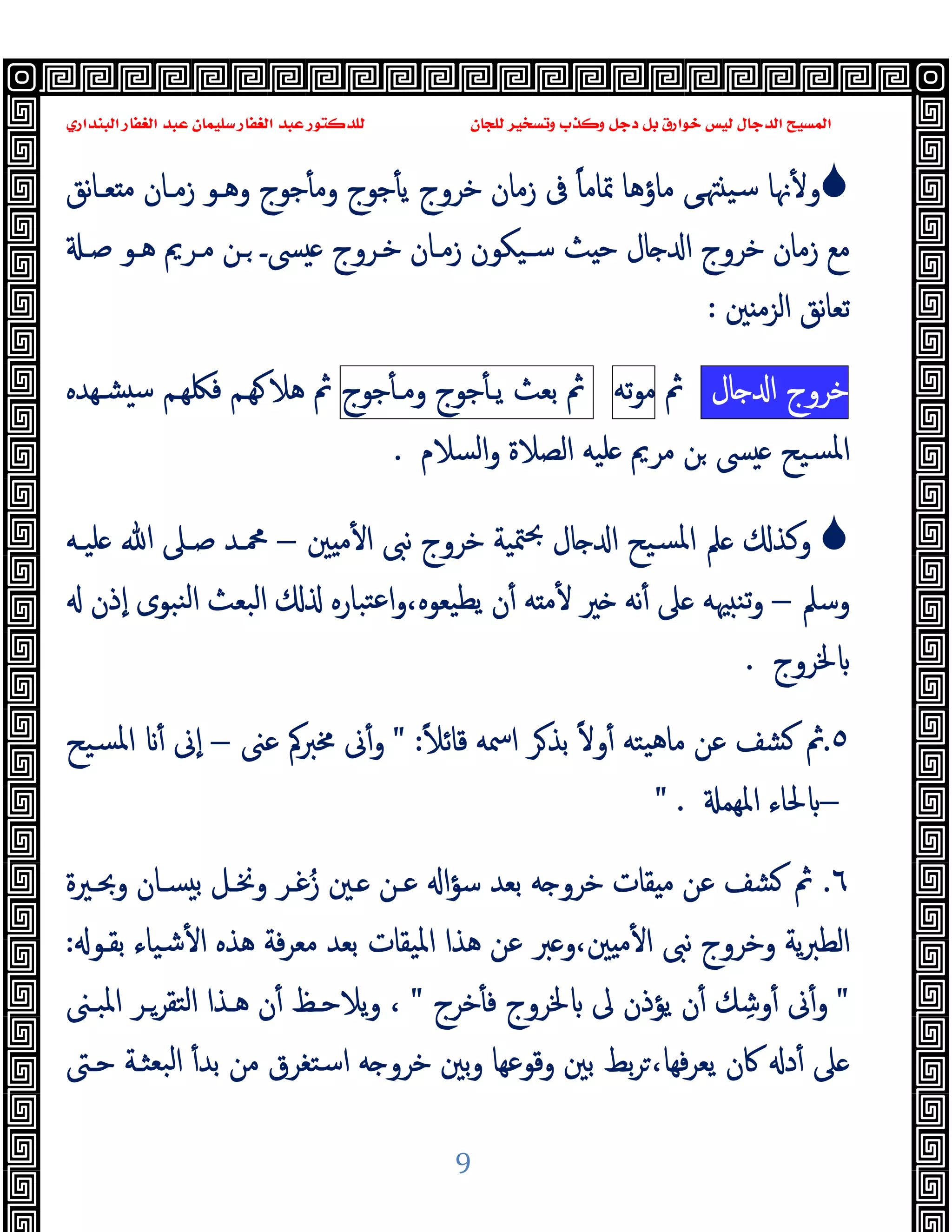 ‫ﻭﻛ‬ ‫ﺩﺟﻞ‬ ‫ﺑﻞ‬ ‫ﺧﻮﺍﺭﻕ‬ ‫ﻟﻴﺲ‬ ‫ﺍﻟﺪﺟﺎﻝ‬ ‫ﺍﻟﻤﺴﻴﺢ‬
‫ﺍﻟﺒﻨﺪﺍﺭﻱ‬ ‫ﺍﻟﻐﻔﺎﺭ‬ ‫ﻋﺒﺪ‬ ‫ﺳﻠﻴﻤﺎﻥ‬ ‫ﺍﻟﻐﻔﺎﺭ‬ ‫ﻋﺒﺪ‬ ‫ﻟﻠﺪﻛﺘﻮﺭ‬ ‫ﻟﻠﺠﺎﻥ‬ ‫ﻭﺗﺴﺨﻴﺮ‬ ‫ﺬﺏ‬
9

‫ﻧﻖ‬‫ﺎ‬‫ﻌـ‬ ‫ﻣ‬ ‫زﻣـﺎن‬ ‫وﻫـﻮ‬ ‫ﺟﻮج‬ٔ ‫وﻣ‬ ‫ﺟﻮج‬ٔ ‫ﯾ‬ ‫ﺧﺮوج‬ ‫زﻣﺎن‬ ‫ﰱ‬ ً‫ﺎ‬‫ﲤﺎﻣ‬ ‫ﻣﺎؤﻫﺎ‬ ‫ﻰ‬‫ﳤ‬ ‫ﺳﯿ‬ ‫ﳖﺎ‬ٔ ‫و‬
‫ﺻـ‬ ‫ﻫـﻮ‬ ‫ﻣـﺮﱘ‬ ‫ـﻦ‬ ‫ﴗـ‬ ‫ﺧـﺮوج‬ ‫زﻣـﺎن‬ ‫ﺳـﯿﻜﻮن‬ ‫ﺚ‬ ‫ﺣ‬ ‫ﺎل‬ ‫ا‬ ‫ﺧﺮوج‬ ‫زﻣﺎن‬ ‫ﻣﻊ‬
‫ﲔ‬ ‫اﻟﺰﻣ‬ ‫ﻧﻖ‬‫ﺎ‬‫ﺗﻌ‬
:
‫ﺧﺮوج‬
‫ﺎل‬ ‫ا‬
‫ﰒ‬
‫ﺗﻪ‬‫ﻮ‬‫ﻣ‬
‫ﰒ‬
‫ﺑﻌﺚ‬
‫ﺟﻮج‬ٔ ‫ﯾـ‬
‫ﺟﻮج‬ٔ ‫وﻣـ‬
‫ﻓﳫ‬ ‫ﻬـﻢ‬ ‫ﻫﻼ‬ ‫ﰒ‬
‫ﻬـﻢ‬
‫ﺸـﻬﺪﻩ‬ ‫ﺳ‬
‫ﻣﺮﱘ‬ ‫ﻦ‬ ‫ﴗ‬ ‫ﺴﯿﺢ‬‫ﳌ‬‫ا‬
‫اﻟﺴﻼم‬‫و‬ ‫اﻟﺼﻼة‬ ‫ﻠﯿﻪ‬
.

‫ﲔ‬ ‫ﻣ‬ٔ ‫ا‬ ‫ﻧﱮ‬ ‫ﺧﺮوج‬ ‫ﳣﯿﺔ‬‫ﲝ‬ ‫ﺎل‬ ‫ا‬ ‫ﺴﯿﺢ‬‫ﳌ‬‫ا‬ ‫ﲅ‬ ‫وﻛﺬ‬
–
‫ﻠﯿـﻪ‬ ‫ﷲ‬ ‫ﺻـﲆ‬ ‫ﶊـﺪ‬
‫وﺳﲅ‬
–
‫ٕذن‬‫ا‬ ‫ﻨﺒﻮى‬‫ﻟ‬‫ا‬ ‫اﻟﺒﻌﺚ‬ ‫ﺘﺒﺎرﻩ‬‫ﻋ‬‫ا‬‫و‬،‫ﯾﻄﯿﻌﻮﻩ‬ ‫ن‬ٔ ‫ﻪ‬ ‫ﻣ‬ٔ ‫ﲑ‬ ‫ﻧﻪ‬ٔ ‫ﲆ‬ ‫ﳱﻪ‬ ‫ﺗﻨ‬‫و‬
‫ﳋﺮوج‬
.
٥
.
ً‫ﻼ‬‫ﻗﺎﺋ‬ ‫اﲰﻪ‬ ‫ﺮ‬‫ﺑﺬ‬ ً‫ﻻ‬‫و‬ٔ ‫ﯿﺘﻪ‬‫ﻫ‬‫ﻣﺎ‬ ‫ﻋﻦ‬ ‫ﺸﻒ‬ ‫ﰒ‬
" :
‫ﻋﲎ‬ ‫ﳐﱪﰼ‬ ‫ﱏ‬ٔ‫و‬
–
‫ﳌ‬‫ا‬ ٔ ‫ٕﱏ‬‫ا‬
‫ﺴﯿﺢ‬
–
‫اﳌﻬﻤ‬ ‫ﳊﺎء‬
" .
٦
.
‫وﲝـﲑة‬ ‫ﺴـﺎن‬ ‫ﺑ‬ ‫وﳔـﻞ‬ ‫ﻏـﺮ‬ُ‫ز‬ ‫ـﲔ‬ ‫ﻋـﻦ‬ ‫ا‬‫ﺆ‬‫ﺳ‬ ‫ﺑﻌﺪ‬ ‫ﻪ‬ ‫ﺧﺮو‬ ‫ﻘﺎت‬ ‫ﻣ‬ ‫ﻋﻦ‬ ‫ﺸﻒ‬ ‫ﰒ‬
‫ﺑﻘـﻮ‬ ‫ﺷﯿﺎء‬ٔ ‫ا‬ ‫ﻫﺬﻩ‬ ‫ﻓﺔ‬‫ﺮ‬‫ﻣﻌ‬ ‫ﺑﻌﺪ‬ ‫اﳌﯿﻘﺎت‬ ‫ﻫﺬا‬ ‫ﻋﻦ‬ ‫ﱪ‬ ‫و‬،‫ﲔ‬ ‫ﻣ‬ٔ ‫ا‬ ‫ﻧﱮ‬ ‫وﺧﺮوج‬ ‫ﯾﺔ‬‫ﱪ‬‫اﻟﻄ‬
:
"
‫ﺧﺮج‬ٔ ‫ﻓ‬ ‫ﳋﺮوج‬ ‫ﱃ‬ ‫ﯾﺆذن‬ ‫ن‬ٔ ‫ﻚ‬ ِ‫وﺷ‬ٔ ‫ﱏ‬ٔ‫و‬
"
‫اﳌﺒـﲎ‬ ‫اﻟﺘﻘﺮـﺮ‬ ‫ﻫـﺬا‬ ‫ن‬ٔ ‫ﯾﻼﺣـﻆ‬‫و‬ ،
‫ﻓﻬ‬‫ﺮ‬‫ﯾﻌ‬ ‫ﰷن‬ ‫د‬ٔ ‫ﲆ‬
‫ﺣـﱴ‬ ‫ﺒﻌﺜـﺔ‬‫ﻟ‬‫ا‬ ٔ‫ﺑﺪ‬ ‫ﻣﻦ‬ ‫اﺳﺘﻐﺮق‬ ‫ﻪ‬ ‫ﺧﺮو‬ ‫ﺑﲔ‬‫و‬ ‫وﻗﻮﻋﻬﺎ‬ ‫ﺑﲔ‬ ‫ﺑﻂ‬‫ﺮ‬،‫ﺎ‬
 