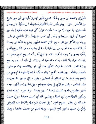 ‫ﻭﻛ‬ ‫ﺩﺟﻞ‬ ‫ﺑﻞ‬ ‫ﺧﻮﺍﺭﻕ‬ ‫ﻟﻴﺲ‬ ‫ﺍﻟﺪﺟﺎﻝ‬ ‫ﺍﻟﻤﺴﻴﺢ‬
‫ﺍﻟﺒﻨﺪﺍﺭﻱ‬ ‫ﺍﻟﻐﻔﺎﺭ‬ ‫ﻋﺒﺪ‬ ‫ﺳﻠﻴﻤﺎﻥ‬ ‫ﺍﻟﻐﻔﺎﺭ‬ ‫ﻋﺒﺪ‬ ‫ﻟﻠﺪﻛﺘﻮﺭ‬ ‫ﻟﻠﺠﺎﻥ‬ ‫ﻭﺗﺴﺨﻴﺮ‬ ‫ﺬﺏ‬
104
‫اﳊﺎﰼ‬‫و‬ ‫ﺎن‬ ‫ﺣ‬ ‫ﻦ‬‫ا‬ ‫ﻪ‬ ‫وﲱ‬ ‫اﱐ‬‫ﱪ‬‫اﻟﻄ‬
:
‫ﺷﯿﺦ‬ ‫ﳛﲕ‬ ‫ﰊ‬ٔ ‫ﲔ‬ ‫ﳖﺎ‬ٔ ‫ﴪى‬ ‫ﻟ‬‫ا‬ ‫اﻟﻌﲔ‬ ‫ﳑﺴﻮح‬
‫ﻰ‬‫ﳤ‬‫ا‬ ، ‫ﻧﺼﺎر‬ٔ ‫ا‬ ‫ﻣﻦ‬
.
‫ﺟﻌﻔـﺮ‬ ‫ﻋـﻦ‬ ‫ﻮﻻ‬‫ﻣـﺎ‬ ‫ـﻦ‬‫ا‬ ‫ﺿـﺒﻄﻪ‬ ‫ﻧﯿـﺔ‬‫ﺎ‬‫اﻟﻔﻮﻗ‬ ‫ﺜﻨـﺎة‬‫ﳌ‬‫ا‬ ‫ﴪ‬‫ﻜ‬ ‫وﻫﻮ‬
‫اﳊﺪﯾﺚ‬ ‫ﻫﺬا‬ ‫ﻣﻦ‬ ‫ٕﻻ‬‫ا‬ ‫ﯾﻌﺮف‬ ‫وﻻ‬ ‫ﺴﺘﻐﻔﺮي‬‫ﳌ‬‫ا‬
‫ﻗﻮل‬
)
‫ﺔ‬ ‫ﻃﺎﻓ‬ ‫ﻨﺒﺔ‬‫ﻋ‬ ‫ﯿﻨﻪ‬‫ﻋ‬ ‫ن‬ٔ
(
‫ﲑ‬ ‫ﺑﯿﺎء‬
‫ﻋﯿـﺎض‬ ‫اﻟﻘـﺎﴈ‬ ‫ﻗـﺎل‬ ، ‫ﺿـﻮؤﻫﺎ‬ ‫ذﻫـﺐ‬ ‫ي‬ٔ ‫ﳍﻤـﺰ‬ ‫ﺒﻌﻀـﻬﻢ‬‫ﻟ‬‫و‬ ، ‫رزة‬ ‫ي‬ٔ ‫ﻤﻮزة‬
:
‫وﻣﻌﻨـﺎﻩ‬ ‫ﺧﻔـﺶ‬ٔ ‫ا‬ ‫ﺑـﻪ‬ ‫وﺟﺰم‬ ‫اﶺﻬﻮر‬ ‫ﻪ‬ ‫ﲱ‬ ‫ي‬ ‫ا‬ ‫وﻫﻮ‬ ، ‫ﳘﺰ‬ ‫ﺑﻐﲑ‬ ‫ﻛﱶ‬ٔ ‫ا‬ ‫ﻋﻦ‬ ‫روﯾﻨﺎﻩ‬
‫ﳍﻤـﺰ‬ ‫ﺸـﯿﻮخ‬‫ﻟ‬‫ا‬ ‫ﺑﻌـﺾ‬ ‫وﺿـﺒﻄﻪ‬ ‫ﻗـﺎل‬ ، ‫اﲥـﺎ‬‫ﻮ‬‫ﺧ‬ٔ ‫ﺑﲔ‬ ‫ﻣﻦ‬ ‫اﻟﻌﻨﺐ‬ ‫ﺔ‬ ‫ﺣ‬ ‫ﻧﺘﻮء‬ ‫ﺗﺌﺔ‬ ‫ﳖﺎ‬ٔ
‫ﺑﻌﻀﻬﻢ‬ ‫ﻜﺮﻩ‬ٔ‫و‬
‫ﻣﻄﻤﻮﺳـﺔ‬ ‫اﻟﻌـﲔ‬ ‫ﳑﺴـﻮح‬ ‫ﻧـﻪ‬ٔ ‫ﺧـﺮ‬ٓ ‫ﰲ‬ ‫ـﺎء‬ ‫ﻓﻘـﺪ‬ ، ‫ـﲀرﻩ‬ ٕ‫ﻻ‬ ‫ـﻪ‬ ‫و‬ ‫وﻻ‬
‫ﯾﺼـﺤﺢ‬ ‫وﻫـﻮ‬ ، ‫ﻣﺎؤﻫـﺎ‬ ‫ﺳﺎل‬ ‫ٕذا‬‫ا‬ ‫اﻟﻌﻨﺐ‬ ‫ﺔ‬ ‫ﺣ‬ ‫ﺻﻔﺔ‬ ‫وﻫﺬﻩ‬ ، ‫ﺗﺌﺔ‬ ‫وﻻ‬ ‫اء‬‫ﺮ‬‫ﲧ‬ ‫ﺴﺖ‬ ‫ﻟ‬‫و‬
‫ـﺰ‬‫ـ‬‫اﳍﻤ‬ ‫رواﯾـﺔ‬
‫ـﺖ‬‫ـ‬‫ﻗﻠ‬
:
‫ـﻦ‬‫ـ‬ ‫ـﺎدة‬‫ـ‬‫ﻋﺒ‬ ‫ـﺪﯾﺚ‬‫ـ‬ ‫ـﻪ‬‫ـ‬‫اﻓﻘ‬‫ﻮ‬‫ﯾ‬ ‫داود‬ ‫ﰊ‬ٔ ‫ـﺪ‬‫ـ‬‫ﻋﻨ‬ ‫ﻮر‬‫ـﺬ‬‫ـ‬‫اﳌ‬ ‫ـﺪﯾﺚ‬‫ـ‬‫اﳊ‬
‫ﻟﻔﻈﻪ‬‫و‬ ‫اﻟﺼﺎﻣﺖ‬
:
‫ﲿـﺞ‬ٔ ‫ﻗﺼـﲑ‬ ‫ﻞ‬ ‫ر‬
"
‫ﺟـﲓ‬ ‫ﰒ‬ ‫ـﺔ‬ ‫ﻮ‬ ‫ﻣﻔ‬ ‫ﻤـ‬ ‫ﰒ‬ ‫ﺳـﺎﻛﻨﺔ‬ ‫ﺑﻔـﺎء‬
‫ﻣـﻦ‬
‫ﻣـﻊ‬ ‫اﻟﻘـﺪﻣﲔ‬ ‫ﺻـﺪور‬ ‫ﺗـﺪاﱐ‬ ‫ـﻞ‬ ‫وﻗ‬ ، ‫ﻦ‬‫ﺬ‬ ‫اﻟﻔ‬ ‫و‬ٔ ‫اﻟﺴﺎﻗﲔ‬ ‫ﺑﲔ‬ ‫ﻣﺎ‬ ‫ﺪ‬ ‫ﺗﺒﺎ‬ ‫وﻫﻮ‬ ‫اﻟﻔﺤﺞ‬
‫ﻮر‬‫اﳌـﺬ‬ ‫اﳊـﺪﯾﺚ‬ ‫وﰲ‬ ، ‫ـﺎج‬ ‫اﻋﻮ‬ ‫ر‬ ‫ﰲ‬ ‫ي‬ ‫ا‬ ‫ﻫﻮ‬ ‫ﻞ‬ ‫وﻗ‬ ، ‫ﲔ‬ ‫اﻟﻌﻘ‬ ‫ﺪ‬ ‫ﺗﺒﺎ‬
:
‫ﺟﻌـﺪ‬
‫ـﺔ‬‫ـ‬‫ﺑﻨﺎﺗﺌ‬ ‫ـﺖ‬‫ـ‬‫ﺴ‬ ‫ﻟ‬ ‫ـﲔ‬‫ـ‬‫اﻟﻌ‬ ‫ـﻮس‬‫ـ‬‫ﻣﻄﻤ‬ ‫ـﻮر‬‫ـ‬‫ﻋ‬ٔ
"
‫اء‬‫ﺮ‬‫ـ‬‫ـ‬‫ﲧ‬ ‫وﻻ‬ ، ‫ـﺎة‬‫ـ‬‫ﻨ‬ ‫ﻣ‬‫و‬ ‫ـﻮن‬‫ـ‬‫ﺑﻨ‬
"
‫ـﲓ‬‫ـ‬‫اﳉ‬ ‫ﺢ‬ ‫ـ‬‫ـ‬‫ﺑﻔ‬
‫اﳊ‬ ‫ﺑﺘﻘﺪﱘ‬‫و‬ ، ‫ﲻﯿﻘﺔ‬ ‫ي‬ٔ ‫ﳑﺪود‬ ‫اﳌﻬﻤ‬ ‫وﺳﻜﻮن‬
‫ﺪﯾﺚ‬ ‫وﰲ‬ ، ‫ﺼﻠﺒﺔ‬ ‫ﻣ‬ ‫ﺴﺖ‬ ‫ﻟ‬ ‫ي‬ٔ ‫ﺎء‬
‫ﻣﻐﻔﻞ‬ ‫ﻦ‬ ‫ﷲ‬ ‫ﻋﺒﺪ‬
:
‫اﻟﻌﲔ‬ ‫ﳑﺴﻮح‬
"
‫اﱐ‬‫ﱪ‬‫اﻟﻄـ‬ ‫ﻋﻨـﺪ‬ ‫ﻫﲈ‬ ‫و‬ ‫ﻣ‬ ‫ﲰﺮة‬ ‫ﺪﯾﺚ‬ ‫وﰲ‬
‫ﳦﲈ‬‫ﺪ‬ ‫ﰲ‬ ‫ﻟﻜﻦ‬‫و‬
:
‫ﴪى‬ ‫ﻟ‬‫ا‬ ‫اﻟﻌﲔ‬ ‫ﻋﻮر‬ٔ
.
‫وﻫـﺬا‬ ، ‫ﺬﯾﻔـﺔ‬ ‫ـﺪﯾﺚ‬ ‫ﻣﻦ‬ ‫ﳌﺴﲅ‬ ‫وﻣ‬
 