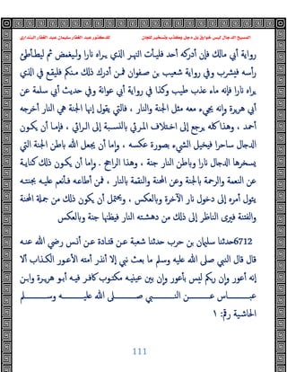 ‫ﻭﻛ‬ ‫ﺩﺟﻞ‬ ‫ﺑﻞ‬ ‫ﺧﻮﺍﺭﻕ‬ ‫ﻟﻴﺲ‬ ‫ﺍﻟﺪﺟﺎﻝ‬ ‫ﺍﻟﻤﺴﻴﺢ‬
‫ﺍﻟﺒﻨﺪﺍﺭﻱ‬ ‫ﺍﻟﻐﻔﺎﺭ‬ ‫ﻋﺒﺪ‬ ‫ﺳﻠﻴﻤﺎﻥ‬ ‫ﺍﻟﻐﻔﺎﺭ‬ ‫ﻋﺒﺪ‬ ‫ﻟﻠﺪﻛﺘﻮﺭ‬ ‫ﻟﻠﺠﺎﻥ‬ ‫ﻭﺗﺴﺨﻴﺮ‬ ‫ﺬﺏ‬
111
‫ﻓﻠ‬ ‫ﺪ‬ ٔ ‫درﻛﻪ‬ٔ ‫ٕن‬‫ﺎ‬‫ﻓ‬ ‫ﻣﺎ‬ ‫ﰊ‬ٔ ‫رواﯾﺔ‬
‫ﻃﺊ‬ٔ ‫ﻟﯿﻄـ‬ ‫ﰒ‬ ‫ﻟـﯿﻐﻤﺾ‬‫و‬ ‫ا‬‫ر‬ ‫اﻩ‬‫ﺮ‬‫ـ‬ ‫ي‬ ‫ا‬ ‫ﳯـﺮ‬‫ا‬ ‫ت‬ٔ ‫ﯿـ‬
‫ي‬ ‫ا‬ ‫ﰲ‬ ‫ﻓﻠﯿﻘـﻊ‬ ‫ﲂ‬ ‫ﻣـ‬ ‫ذ‬ ‫درك‬ٔ ‫ﳁـﻦ‬ ‫ان‬‫ﻮ‬‫ﺻـﻔ‬ ‫ﻦ‬ ‫ﺷﻌﯿﺐ‬ ‫رواﯾﺔ‬ ‫وﰲ‬ ‫ﴩب‬ ‫ﻓ‬ ‫ﺳﻪ‬ٔ‫ر‬
‫ﻋﻦ‬ ‫ﺳﻠﻤﺔ‬ ‫ﰊ‬ٔ ‫ﺪﯾﺚ‬ ‫وﰲ‬ ‫ﻧﺔ‬‫ا‬‫ﻮ‬‫ﻋ‬ ‫ﰊ‬ٔ ‫رواﯾﺔ‬ ‫ﰲ‬ ‫وﻛﺬا‬ ‫ﻃﯿﺐ‬ ‫ﺬب‬ ‫ﻣﺎء‬ ‫ٕﻧﻪ‬‫ﺎ‬‫ﻓ‬ ‫ا‬‫ر‬ ‫اﻩ‬‫ﺮ‬
ٔ ‫اﻟﻨﺎر‬ ‫ﱔ‬ ‫اﳉﻨﺔ‬ ‫ٕﳖﺎ‬‫ا‬ ‫ﯾﻘﻮل‬ ‫ﻓﺎﻟﱵ‬ ، ‫اﻟﻨﺎر‬‫و‬ ‫اﳉﻨﺔ‬ ‫ﻞ‬ ‫ﻣ‬ ‫ﻣﻌﻪ‬ ‫ﳚﻲء‬ ‫ﻧﻪ‬ٕ‫ا‬‫و‬ ‫ﻫﺮﺮة‬ ‫ﰊ‬ٔ
‫ﻪ‬ ‫ﺧﺮ‬
‫ﻜـﻮن‬ ‫ن‬ٔ ‫ٕﻣـﺎ‬‫ﺎ‬‫ﻓ‬ ، ‫اﰄ‬‫ﺮ‬‫اﻟـ‬ ‫ٕﱃ‬‫ا‬ ‫ﺴـﺒﺔ‬ ‫ﻟ‬ ‫اﳌـﺮﰄ‬ ‫ﻼف‬ ‫اﺧـ‬ ‫ٕﱃ‬‫ا‬ ‫ﺮﺟﻊ‬ ‫ﳇﻪ‬ ‫وﻫﺬا‬ ، ‫ﲪﺪ‬ٔ
‫اﻟﱵ‬ ‫اﳉﻨﺔ‬ ‫ﻃﻦ‬ ‫ﷲ‬ ‫ﳚﻌﻞ‬ ‫ن‬ٔ ‫ﻣﺎ‬ٕ‫ا‬‫و‬ ، ‫ﻋﻜﺴﻪ‬ ‫ﺑﺼﻮرة‬ ‫اﻟﴚء‬ ‫ﺨﯿﻞ‬ ‫ﻓ‬ ‫ا‬‫ﺮ‬‫ﺳﺎﺣ‬ ‫ﺎل‬ ‫ا‬
‫اﰕ‬‫ﺮ‬‫اﻟ‬ ‫وﻫﺬا‬ ، ‫ﺔ‬ ‫ﺟ‬ ‫اﻟﻨﺎر‬ ‫ﻃﻦ‬ ‫و‬ ‫ا‬‫ر‬ ‫ﺎل‬ ‫ا‬ ‫ﺴﺨﺮﻫﺎ‬
.
‫ﻛﻨﺎﯾـﺔ‬ ‫ذ‬ ‫ﻜـﻮن‬ ‫ن‬ٔ ‫ﻣﺎ‬ٕ‫ا‬‫و‬
‫اﶈ‬ ‫وﻋﻦ‬ ‫ﳉﻨﺔ‬ ‫اﻟﺮﲪﺔ‬‫و‬ ‫اﻟﻨﻌﻤﺔ‬ ‫ﻋﻦ‬
‫ﻨﺘـﻪ‬‫ﲜ‬ ‫ﻠﯿـﻪ‬ ‫ﻧﻌﻢ‬ٔ ‫ﻓـ‬ ‫ـﻪ‬ ‫ﻃﺎ‬ٔ ‫ﳁﻦ‬ ، ‫ﻟﻨﺎر‬ ‫اﻟﻨﻘﻤﺔ‬‫و‬ ‫ﻨﺔ‬
‫اﶈﻨﺔ‬ ‫ﲨ‬ ‫ﻣﻦ‬ ‫ذ‬ ‫ﻜﻮن‬ ‫ن‬ٔ ‫ﳣﻞ‬‫ﳛ‬‫و‬ ، ‫ﻟﻌﻜﺲ‬ ‫و‬ ‫ﺧﺮة‬ٓ ‫ا‬ ‫ر‬ ‫دﺧﻮل‬ ‫ٕﱃ‬‫ا‬ ‫ﻣﺮﻩ‬ٔ ‫ﯾﺌﻮل‬
‫ﻟﻌﻜﺲ‬ ‫و‬ ‫ﺔ‬ ‫ﺟ‬ ‫ﻈﳯﺎ‬ ‫ﻓ‬ ‫اﻟﻨﺎر‬ ‫ﺸﺘﻪ‬‫ﻫ‬‫د‬ ‫ﻣﻦ‬ ‫ذ‬ ‫ٕﱃ‬‫ا‬ ‫اﻟﻨﺎﻇﺮ‬ ‫ﻓﲑى‬ ‫ﻨﺔ‬ ‫ﻟﻔ‬‫ا‬‫و‬
6712
‫ﻋﻨـﻪ‬ ‫ﷲ‬ ‫رﴈ‬ ‫ـﺲ‬ٔ ‫ﻋـﻦ‬ ‫ـﺎدة‬ ‫ﻗ‬ ‫ﻋـﻦ‬ ‫ﺷﻌﺒﺔ‬ ‫ﺪﺛﻨﺎ‬ ‫ﺣﺮب‬ ‫ﻦ‬ ‫ن‬ ‫ﺳﻠ‬ ‫ﺪﺛﻨﺎ‬
‫ﻗﺎ‬ ‫ﻗﺎل‬
‫ﻻ‬ٔ ‫اﻟﻜـﺬاب‬ ‫ﻋـﻮر‬ٔ ‫ا‬ ‫ﻪ‬ ‫ﻣ‬ٔ ‫ﻧﺬر‬ٔ ‫ٕﻻ‬‫ا‬ ‫ﻧﱯ‬ ‫ﺑﻌﺚ‬ ‫ﻣﺎ‬ ‫وﺳﲅ‬ ‫ﻠﯿﻪ‬ ‫ﷲ‬ ‫ﺻﲆ‬ ‫اﻟﻨﱯ‬ ‫ل‬
‫ـﻦ‬‫ا‬‫و‬ ‫ﻫﺮـﺮة‬ ‫ﺑـﻮ‬ٔ ‫ـﻪ‬ ‫ﻓ‬ ‫ﰷﻓـﺮ‬ ‫ـﻮب‬ ‫ﻣﻜ‬ ‫ـﻪ‬ ‫ﻋﯿ‬ ‫ﺑﲔ‬ ‫ن‬ٕ‫ا‬‫و‬ ‫ﻋﻮر‬ٔ ‫ﺑ‬ ‫ﺲ‬ ‫ﻟ‬ ‫رﲂ‬ ‫ن‬ٕ‫ا‬‫و‬ ‫ﻋﻮر‬ٔ ‫ٕﻧﻪ‬‫ا‬
‫وﺳــــــــــــﲅ‬ ‫ﻠﯿــــــــــــﻪ‬ ‫ﷲ‬ ‫ﺻــــــــــــﲆ‬ ‫اﻟﻨــــــــــــﱯ‬ ‫ﻋــــــــــــﻦ‬ ‫ﻋﺒــــــــــــﺎس‬
‫رﰴ‬ ‫اﳊﺎﺷﯿﺔ‬
:
١
 