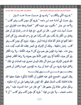 ‫ﻭﻛ‬ ‫ﺩﺟﻞ‬ ‫ﺑﻞ‬ ‫ﺧﻮﺍﺭﻕ‬ ‫ﻟﻴﺲ‬ ‫ﺍﻟﺪﺟﺎﻝ‬ ‫ﺍﻟﻤﺴﻴﺢ‬
‫ﺍﻟﺒﻨﺪﺍﺭﻱ‬ ‫ﺍﻟﻐﻔﺎﺭ‬ ‫ﻋﺒﺪ‬ ‫ﺳﻠﻴﻤﺎﻥ‬ ‫ﺍﻟﻐﻔﺎﺭ‬ ‫ﻋﺒﺪ‬ ‫ﻟﻠﺪﻛﺘﻮﺭ‬ ‫ﻟﻠﺠﺎﻥ‬ ‫ﻭﺗﺴﺨﻴﺮ‬ ‫ﺬﺏ‬
113
"
‫ـــﺐ‬‫ـ‬‫اﻟﲀﺗ‬‫و‬ ‫ﱊ‬ٔ ‫ا‬ ‫ـــﺮؤﻩ‬‫ـ‬‫ﯾﻘ‬
"
‫ار‬‫ﱫ‬‫ـــ‬‫ـ‬‫اﻟ‬ ‫ـــﺪ‬‫ـ‬‫ﻋﻨ‬ ‫ـــﺎذ‬‫ـ‬‫ﻣﻌ‬ ‫ـــﺪﯾﺚ‬‫ـ‬ ‫ﰲ‬ ‫ـــﻮﻩ‬‫ـ‬‫وﳓ‬
.
‫ـﻪ‬ ‫ﻣﺎ‬ ‫ـﻦ‬‫ا‬ ‫ﻋﻨـﺪ‬ ‫ﻣﺎﻣـﺔ‬ٔ ‫ﰊ‬ٔ ‫ﺪﯾﺚ‬ ‫وﰲ‬
"
‫ﻣـﺆﻣ‬ ‫ﰻ‬ ‫ﯾﻘـﺮؤﻩ‬
‫ﰷﺗـﺐ‬ ‫ـﲑ‬ ‫و‬ ‫ﰷﺗـﺐ‬ ‫ﻦ‬
"
‫ﺮ‬‫ـﺎ‬ ‫ﻋﻦ‬ ‫ﲪﺪ‬ٔ ‫و‬
"
‫ﰷﻓـﺮ‬ ‫ـﻪ‬ ‫ﻋﯿ‬ ‫ﺑـﲔ‬ ‫ـﻮب‬ ‫ﻣﻜ‬
"
‫ﻣـﻦ‬ ‫اﱐ‬‫ﱪ‬‫اﻟﻄـ‬ ‫ﻋﻨـﺪ‬ ‫وﻣـ‬ ‫ـﺎة‬
‫اﻟﻌﺮﰊ‬ ‫ﻦ‬‫ا‬ ‫ﻗﺎل‬ ، ‫ﺲ‬ ‫ﲻ‬ ‫ﺖ‬ ‫ﺑ‬ ‫ﺳﲈء‬ٔ ‫ﺪﯾﺚ‬
:
‫ﻓﻌﻞ‬ ‫ن‬ٔ ‫ٕﱃ‬‫ا‬ ‫ٕﺷﺎرة‬‫ا‬ ‫ر‬ ‫ف‬ ‫ك‬ ‫ﻗﻮ‬ ‫ﰲ‬
‫ﻫـﻞ‬ٔ ‫ﰷن‬ ‫ن‬ٕ‫ا‬‫و‬ ‫اﳌﺼـﺤﻒ‬ ‫رﰟ‬ ‫ﰲ‬ ‫ﻫـﻮ‬ ‫وﻛـﺬا‬ ‫ﻟﻒ‬ٔ ‫ﺑﻐﲑ‬ ‫ﺐ‬ ‫ﻜ‬ ‫ٕﳕﺎ‬‫ا‬ ‫اﻟﻜﻔﺮ‬ ‫ﻣﻦ‬ ‫ﻞ‬ ‫وﻓﺎ‬
‫ﻟ‬ ‫ﻓﺬاك‬ ‫ﻟﻔﺎ‬ٔ ‫ﻞ‬ ‫ﻓﺎ‬ ‫ﰲ‬ ‫ا‬‫ﻮ‬ ‫ﺛ‬ٔ ‫اﳋﻂ‬
‫وﻗﻮ‬ ، ‫ﺒﯿﺎن‬‫ﻟ‬‫ا‬ ‫دة‬ ‫ﺰ‬
:
‫ﲑ‬ ‫و‬ ‫ﰷﺗﺐ‬ ‫ﻣﺆﻣﻦ‬ ‫ﰻ‬ ‫ﯾﻘﺮؤﻩ‬
‫ﰷﺗﺐ‬
.
‫ﺷـﺎء‬ ‫ﯿـﻒ‬ ‫ﻠﻌﺒـﺪ‬ ‫ﷲ‬ ‫ﳜﻠﻘـﻪ‬ ‫اﻟﺒﴫ‬ ‫ﰲ‬ ‫اك‬‫ر‬‫ٕد‬‫ﻻ‬‫ا‬ ‫ن‬ٔ ‫وذ‬ ، ‫ﻘﺔ‬ ‫ﳊﻘ‬ ‫ﺎر‬ ‫ٕﺧ‬‫ا‬
‫اﻟﲀﻓﺮ‬ ‫اﻩ‬‫ﺮ‬ ‫وﻻ‬ ، ‫ﺎﺑﺔ‬ ‫اﻟﻜ‬ ‫ﯾﻌﺮف‬ ‫ﻻ‬ ‫ﰷن‬ ‫ن‬ٕ‫ا‬‫و‬ ‫ﺑﴫﻩ‬ ‫ﺑﻐﲑ‬ ‫اﳌﺆﻣﻦ‬ ‫اﻩ‬‫ﺮ‬ ‫ﻓﻬﺬا‬ ، ‫ﺷﺎء‬ ‫وﻣﱴ‬
‫ﺗﻪ‬‫ﲑ‬‫ﺑﺼ‬ ‫ﺑﻌﲔ‬ ‫د‬ٔ ‫ا‬ ‫اﳌﺆﻣﻦ‬ ‫ﺮى‬ ‫ﻛﲈ‬ ‫ﺎﺑﺔ‬ ‫اﻟﻜ‬ ‫ﯾﻌﺮف‬ ‫ﰷن‬ ‫ﻟﻮ‬‫و‬
‫ﻠـﻖ‬ ‫ﻓ‬ ‫اﻟﲀﻓـﺮ‬ ‫اﻫﺎ‬‫ﺮ‬ ‫وﻻ‬
‫ذ‬ ‫ﰲ‬ ‫ـﺎدات‬‫ـ‬‫اﻟﻌ‬ ‫ـﻪ‬‫ـ‬ ‫ﻓ‬ ‫ـﺮق‬‫ـ‬‫ﺗﻨﺨ‬ ‫ـﺎن‬‫ـ‬‫اﻟﺰﻣ‬ ‫ذ‬ ‫ن‬ٔ ‫ـﲅ‬‫ـ‬‫ﺗﻌ‬ ‫دون‬ ‫اك‬‫ر‬‫ٕد‬‫ﻻ‬‫ا‬ ‫ـﺆﻣﻦ‬‫ـ‬‫ﻠﻤ‬ ‫ﷲ‬
"
‫ﳜـﺘﺺ‬ ‫ن‬ٔ ‫ﳣـﻞ‬‫ﳛ‬‫و‬ ‫ﲻﻮﻣـﺎ‬ ‫ـﻮن‬ ‫اﳌﺆﻣ‬ ‫ﺑـﻪ‬ ‫اد‬‫ﺮ‬‫ـ‬ ‫ن‬ٔ ‫ﲻـ‬ ‫ـﺮﻩ‬ ‫ﻣـﻦ‬ ‫ﯾﻘـﺮؤﻩ‬ ‫ﻗـﻮ‬ ‫ﳣﻞ‬‫ﳛ‬‫و‬
‫ٕﳝﺎﻧـــــــــــــﻪ‬‫ا‬ ‫ﻗـــــــــــــﻮي‬ ‫ﳑـــــــــــــﻦ‬ ‫ﺒﻌﻀـــــــــــــﻬﻢ‬‫ﺑ‬
.
‫اﻟﻨﻮوي‬ ‫وﻗﺎل‬
:
‫ﻘـﺔ‬ ‫ﺣﻘ‬ ‫ﻮرة‬‫اﳌﺬ‬ ‫ﺎﺑﺔ‬ ‫اﻟﻜ‬ ‫ن‬ٔ ‫اﶈﻘﻘﻮن‬ ‫ﻠﯿﻪ‬ ‫ي‬ ‫ا‬ ‫اﻟﺼﺤﯿﺢ‬
‫ﷲ‬ ‫ﺟﻌﻠﻬـﺎ‬
‫ﺗﻪ‬‫و‬‫ﺷﻘﺎ‬ ‫اد‬‫ر‬ٔ ‫ﻣﻦ‬ ‫ﲆ‬ ‫وﳜﻔﳱﺎ‬ ‫ﻠﳱﺎ‬ ‫اﳌﺆﻣﻦ‬ ‫ﷲ‬ ‫ﻈﻬﺮ‬ ‫ﻓ‬ ‫ﺎل‬ ‫ا‬ ‫ﻜﺬب‬ ‫ﻗﺎﻃﻌﺔ‬ ‫ﻼﻣﺔ‬
.
‫ﻗﺎل‬ ‫ﺑﻌﻀﻬﻢ‬ ‫ن‬ٔ‫و‬ ‫ﻼﻓﺎ‬ ‫ﻋﯿﺎض‬ ‫وﺣﲃ‬
"
‫ﻠﯿـﻪ‬ ‫اﳊـﺪوث‬ ‫ﲰـﺔ‬ ‫ﻋـﻦ‬ ‫ﳎﺎز‬ ‫ﱔ‬
"
‫وﻫـﻮ‬
‫ﻗﻮ‬ ‫ﻣﻦ‬ ‫ﯾﻠﺰم‬ ‫وﻻ‬ ، ‫ﺿﻌﯿﻒ‬ ‫ﻣﺬﻫﺐ‬
"
‫ﰷﺗـﺐ‬ ‫ﲑ‬ ‫و‬ ‫ﰷﺗﺐ‬ ‫ﻣﺆﻣﻦ‬ ‫ﰻ‬ ‫ﯾﻘﺮؤﻩ‬
"
‫ﻻ‬ ‫ن‬ٔ
 