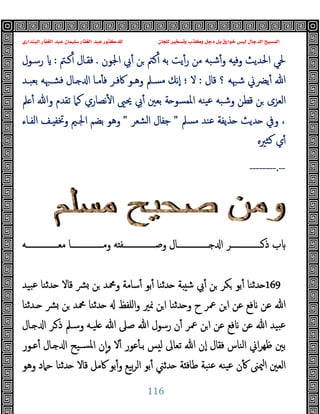 ‫ﻭﻛ‬ ‫ﺩﺟﻞ‬ ‫ﺑﻞ‬ ‫ﺧﻮﺍﺭﻕ‬ ‫ﻟﻴﺲ‬ ‫ﺍﻟﺪﺟﺎﻝ‬ ‫ﺍﻟﻤﺴﻴﺢ‬
‫ﺍﻟﺒﻨﺪﺍﺭﻱ‬ ‫ﺍﻟﻐﻔﺎﺭ‬ ‫ﻋﺒﺪ‬ ‫ﺳﻠﻴﻤﺎﻥ‬ ‫ﺍﻟﻐﻔﺎﺭ‬ ‫ﻋﺒﺪ‬ ‫ﻟﻠﺪﻛﺘﻮﺭ‬ ‫ﻟﻠﺠﺎﻥ‬ ‫ﻭﺗﺴﺨﻴﺮ‬ ‫ﺬﺏ‬
116
‫اﳉﻮن‬ ‫ﰊ‬ٔ ‫ﻦ‬ ‫ﻛﱲ‬ٔ ‫ﺑﻪ‬ ‫ﯾﺖ‬ٔ‫ر‬ ‫ﻣﻦ‬ ‫ﺷﺒﻪ‬ٔ‫و‬ ‫ﻪ‬ ‫وﻓ‬ ‫اﳊﺪﯾﺚ‬ ‫ﳊﻲ‬
.
‫ﻛـﱲ‬ٔ ‫ﻓﻘـﺎل‬
:
‫رﺳـﻮل‬
‫ﻗﺎل‬ ‫؟‬ ‫ﺷﳢﻪ‬ ‫ﯾﴬﱐ‬ٔ ‫ﷲ‬
:
‫ﻻ‬
‫؛‬
‫ﺑﻌﺒـﺪ‬ ‫ﻓﺸـﳢﻪ‬ ‫ـﺎل‬ ‫ا‬ ‫ﻣـﺎ‬ٔ ‫ﻓ‬ ‫ﰷﻓـﺮ‬ ‫وﻫـﻮ‬ ‫ﻣﺴـﲅ‬ ‫ٕﻧﻚ‬‫ا‬
‫ﲅ‬ ٔ ‫وﷲ‬ ‫ﺗﻘﺪم‬ ‫ﻛﲈ‬ ‫ﻧﺼﺎري‬ٔ ‫ا‬ ‫ﳛﲕ‬ ‫ﰊ‬ٔ ‫ﺑﻌﲔ‬ ‫ﺔ‬ ‫اﳌﻤﺴﻮ‬ ‫ﯿﻨﻪ‬‫ﻋ‬ ‫وﺷﺒﻪ‬ ‫ﻗﻄﻦ‬ ‫ﻦ‬ ‫اﻟﻌﺰى‬
‫ﻣﺴﲅ‬ ‫ﻋﻨﺪ‬ ‫ﺬﯾﻔﺔ‬ ‫ﺪﯾﺚ‬ ‫وﰲ‬ ،
"
‫اﻟﺸﻌﺮ‬ ‫ﺟﻔﺎل‬
"
‫اﻟﻔـﺎء‬ ‫ـﻒ‬ ‫وﲣﻔ‬ ‫اﳉـﲓ‬ ‫ﺑﻀﻢ‬ ‫وﻫﻮ‬
‫ﻛﺜﲑﻩ‬ ‫ي‬ٔ
--
.
--------
‫وﺻــــــــــــــــﻔ‬ ‫ــــــــــــــــﺎل‬ ‫ا‬ ‫ــــــــــــــــﺮ‬‫ذ‬ ‫ب‬
‫ﻣﻌــــــــــــــــﻪ‬ ‫وﻣــــــــــــــــﺎ‬ ‫ﻪ‬
169
‫ﺒﯿﺪ‬‫ﻋ‬ ‫ﺪﺛﻨﺎ‬ ‫ﻗﺎﻻ‬ ‫ﴩ‬ ‫ﻦ‬ ‫وﶊﺪ‬ ‫ﺳﺎﻣﺔ‬ٔ ‫ﺑﻮ‬ٔ ‫ﺪﺛﻨﺎ‬ ‫ﺔ‬ ‫ﺷ‬ ‫ﰊ‬ٔ ‫ﻦ‬ ‫ﻜﺮ‬ ‫ﺑﻮ‬ٔ ‫ﺪﺛﻨﺎ‬
‫ـﺪﺛﻨﺎ‬ ‫ﴩ‬ ‫ﻦ‬ ‫ﶊﺪ‬ ‫ﺪﺛﻨﺎ‬ ‫اﻠﻔﻆ‬‫و‬ ‫ﳕﲑ‬ ‫ﻦ‬‫ا‬ ‫ﺪﺛﻨﺎ‬ ‫و‬ ‫ح‬ ‫ﲻﺮ‬ ‫ﻦ‬‫ا‬ ‫ﻋﻦ‬ ‫ﻓﻊ‬ ‫ﻋﻦ‬ ‫ﷲ‬
‫ـﺎل‬ ‫ا‬ ‫ـﺮ‬‫ذ‬ ‫وﺳـﲅ‬ ‫ﻠﯿـﻪ‬ ‫ﷲ‬ ‫ﺻﲆ‬ ‫ﷲ‬ ‫رﺳﻮل‬ ‫ن‬ٔ ‫ﲻﺮ‬ ‫ﻦ‬‫ا‬ ‫ﻋﻦ‬ ‫ﻓﻊ‬ ‫ﻋﻦ‬ ‫ﷲ‬ ‫ﺒﯿﺪ‬‫ﻋ‬
‫ﻓﻘﺎل‬ ‫اﻟﻨﺎس‬ ‫اﱐ‬‫ﺮ‬‫ﻇﻬ‬ ‫ﺑﲔ‬
‫ﻋـﻮر‬ٔ ‫ـﺎل‬ ‫ا‬ ‫ﺴـﯿﺢ‬‫ﳌ‬‫ا‬ ‫ن‬ٕ‫ا‬‫و‬ ‫ﻻ‬ٔ ‫ﻋﻮر‬ٔ ‫ﺑـ‬ ‫ﺲ‬ ‫ﻟ‬ ‫ﺗﻌﺎﱃ‬ ‫ﷲ‬ ‫ٕن‬‫ا‬
‫وﻫﻮ‬ ‫ﺣﲈد‬ ‫ﺪﺛﻨﺎ‬ ‫ﻗﺎﻻ‬ ‫ﰷﻣﻞ‬ ‫ﺑﻮ‬ٔ‫و‬ ‫ﺑﯿﻊ‬‫ﺮ‬‫اﻟ‬ ‫ﺑﻮ‬ٔ ‫ﺪﺛﲏ‬ ‫ﺔ‬ ‫ﻃﺎﻓ‬ ‫ﻨﺒﺔ‬‫ﻋ‬ ‫ﯿﻨﻪ‬‫ﻋ‬ ‫ن‬ٔ ‫ﳰﲎ‬‫ا‬ ‫اﻟﻌﲔ‬
 