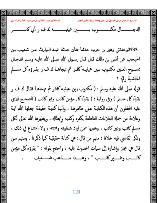 ‫ﻭﻛ‬ ‫ﺩﺟﻞ‬ ‫ﺑﻞ‬ ‫ﺧﻮﺍﺭﻕ‬ ‫ﻟﻴﺲ‬ ‫ﺍﻟﺪﺟﺎﻝ‬ ‫ﺍﻟﻤﺴﻴﺢ‬
‫ﺍﻟﺒﻨﺪﺍﺭﻱ‬ ‫ﺍﻟﻐﻔﺎﺭ‬ ‫ﻋﺒﺪ‬ ‫ﺳﻠﻴﻤﺎﻥ‬ ‫ﺍﻟﻐﻔﺎﺭ‬ ‫ﻋﺒﺪ‬ ‫ﻟﻠﺪﻛﺘﻮﺭ‬ ‫ﻟﻠﺠﺎﻥ‬ ‫ﻭﺗﺴﺨﻴﺮ‬ ‫ﺬﺏ‬
120
‫ــــــــــــﺮ‬‫ـ‬‫ﰷﻓ‬ ‫ي‬ٔ ‫ر‬ ‫ف‬ ‫ك‬ ‫ــــــــــــﻪ‬‫ـ‬ ‫ﻋﯿ‬ ‫ــــــــــــﲔ‬‫ـ‬‫ﺑ‬ ‫ــــــــــــﻮب‬‫ـ‬ ‫ﻣﻜ‬ ‫ــــــــــــﺎل‬‫ـ‬ ‫ا‬
2933
‫ارث‬‫ﻮ‬‫اﻟـ‬ ‫ﻋﺒـﺪ‬ ‫ﺪﺛﻨﺎ‬ ‫ﻋﻔﺎن‬ ‫ﺪﺛﻨﺎ‬ ‫ﺣﺮب‬ ‫ﻦ‬ ‫زﻫﲑ‬ ‫ﺪﺛﲏ‬ ‫و‬
‫ـﻦ‬ ‫ﺷـﻌﯿﺐ‬ ‫ﻋـﻦ‬
‫ـﺎل‬ ‫ا‬ ‫وﺳـﲅ‬ ‫ﻠﯿـﻪ‬ ‫ﷲ‬ ‫ﺻـﲆ‬ ‫ﷲ‬ ‫رﺳـﻮل‬ ‫ﻗـﺎل‬ ‫ﻗـﺎل‬ ‫ﻣﺎ‬ ‫ﻦ‬ ‫ﺲ‬ٔ ‫ﻋﻦ‬ ‫ﺎب‬ ‫اﳊﺒ‬
‫ـﲅ‬‫ـ‬‫ﻣﺴ‬ ‫ﰻ‬ ‫ـﺮؤﻩ‬‫ـ‬‫ﯾﻘ‬ ‫ر‬ ‫ف‬ ‫ك‬ ‫ـﺎ‬‫ـ‬‫ﺎﻫ‬ ‫ﲥ‬ ‫ﰒ‬ ‫ـﺮ‬‫ـ‬‫ﰷﻓ‬ ‫ـﻪ‬‫ـ‬ ‫ﻋﯿ‬ ‫ـﲔ‬‫ـ‬‫ﺑ‬ ‫ـﻮب‬‫ـ‬ ‫ﻣﻜ‬ ‫ـﲔ‬‫ـ‬‫اﻟﻌ‬ ‫ـﻮح‬‫ـ‬‫ﳑﺴ‬
‫رﰴ‬ ‫اﳊﺎﺷﯿﺔ‬
:
١
‫وﺳﲅ‬ ‫ﻠﯿﻪ‬ ‫ﷲ‬ ‫ﺻﲆ‬ ‫ﻗﻮ‬
) :
‫ر‬ ‫ف‬ ‫ك‬ ‫ﻓﻘـﺎل‬ ‫ﺎﻫـﺎ‬ ‫ﲥ‬ ‫ﰒ‬ ‫ﰷﻓـﺮ‬ ‫ـﻪ‬ ‫ﻋﯿ‬ ‫ﺑـﲔ‬ ‫ـﻮب‬ ‫ﻣﻜ‬
‫ﻣﺴﲅ‬ ‫ﰻ‬ ‫ﻩ‬ٔ‫ﯾﻘﺮ‬
(
‫رواﯾﺔ‬ ‫وﰲ‬
:
)
‫ﰷﺗﺐ‬ ‫ﲑ‬ ‫و‬ ‫ﰷﺗﺐ‬ ‫ﻣﺆﻣﻦ‬ ‫ﰻ‬ ‫ﻩ‬ٔ‫ﯾﻘﺮ‬
)
‫ي‬ ‫ا‬ ‫اﻟﺼﺤﯿﺢ‬
‫ﯾـﺔ‬ٓ ‫ﷲ‬ ‫ﺟﻌﻠﻬـﺎ‬ ‫ﻘـﺔ‬ ‫ﺣﻘ‬ ‫ﻛﺘﺎﺑـﺔ‬ ‫ﳖـﺎ‬ٔ‫و‬ ، ‫ﻇﺎﻫﺮﻫـﺎ‬ ‫ـﲆ‬ ‫ﺎﺑـﺔ‬ ‫اﻟﻜ‬ ‫ﻫﺬﻩ‬ ‫ن‬ٔ ‫اﶈﻘﻘﻮن‬ ‫ﻠﯿﻪ‬
‫ﻟﲁ‬ ‫ﺗﻌﺎﱃ‬ ‫ﷲ‬ ‫ﯾﻈﻬﺮﻫﺎ‬‫و‬ ، ‫ﺑﻄﺎ‬ٕ‫ا‬‫و‬ ‫وﻛﺬﺑﻪ‬ ‫ﻜﻔﺮﻩ‬ ‫اﻟﻘﺎﻃﻌﺔ‬ ‫اﻟﻌﻼﻣﺎت‬ ‫ﲨ‬ ‫ﻣﻦ‬ ‫ﻼﻣﺔ‬ ‫و‬
‫وﻻ‬ ، ‫ﻨﺘﻪ‬ ‫ﻓ‬‫و‬ ‫ﺗﻪ‬‫و‬‫ﺷﻘﺎ‬ ‫اد‬‫ر‬ٔ ‫ﲻﻦ‬ ‫وﳜﻔﳱﺎ‬ ، ‫ﰷﺗﺐ‬ ‫ﲑ‬ ‫و‬ ‫ﰷﺗﺐ‬ ‫ﻣﺴﲅ‬
، ‫ذ‬ ‫ﰲ‬ ‫ﻨـﺎع‬ ‫ﻣ‬‫ا‬
‫ﻼﻓﺎ‬ ‫ﻪ‬ ‫ﻓ‬ ‫اﻟﻘﺎﴈ‬ ‫ﺮ‬‫وذ‬
:
‫ﻗﺎل‬ ‫ﻣﻦ‬ ‫ﻣﳯﻢ‬
:
‫ـﺮ‬‫ذ‬ ‫ﻛـﲈ‬ ‫ـﺔ‬ ‫ﻘ‬ ‫ﺣﻘ‬ ‫ﻛﺘﺎﺑﺔ‬ ‫ﱔ‬
.
‫ﻣـﻦ‬ ‫وﻣـﳯﻢ‬
‫ﺑﻘﻮ‬ ‫ﺞ‬ ‫اﺣ‬‫و‬ ، ‫ﻠﯿﻪ‬ ‫اﳊﺪوث‬ ‫ﺳﲈت‬ ‫ٕﱃ‬‫ا‬ ‫ﺷﺎرة‬ٕ‫ا‬‫و‬ ‫ﳎﺎز‬ ‫ﱔ‬ ‫ﻗﺎل‬
" :
‫ﻣﺆﻣﻦ‬ ‫ﰻ‬ ‫ﯾﻘﺮؤﻩ‬
‫ــــــﺐ‬‫ـ‬‫ﰷﺗ‬ ‫ــــــﲑ‬‫ـ‬ ‫و‬ ‫ــــــﺐ‬‫ـ‬‫ﰷﺗ‬
"
‫ــــــﻌﯿﻒ‬‫ـ‬‫ﺿ‬ ‫ــــــﺬﻫﺐ‬‫ـ‬‫ﻣ‬ ‫ــــــﺬا‬‫ـ‬‫وﻫ‬ ،
.
 