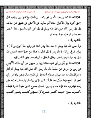 ‫ﻭﻛ‬ ‫ﺩﺟﻞ‬ ‫ﺑﻞ‬ ‫ﺧﻮﺍﺭﻕ‬ ‫ﻟﻴﺲ‬ ‫ﺍﻟﺪﺟﺎﻝ‬ ‫ﺍﻟﻤﺴﻴﺢ‬
‫ﺍﻟﺒﻨﺪﺍﺭﻱ‬ ‫ﺍﻟﻐﻔﺎﺭ‬ ‫ﻋﺒﺪ‬ ‫ﺳﻠﻴﻤﺎﻥ‬ ‫ﺍﻟﻐﻔﺎﺭ‬ ‫ﻋﺒﺪ‬ ‫ﻟﻠﺪﻛﺘﻮﺭ‬ ‫ﻟﻠﺠﺎﻥ‬ ‫ﻭﺗﺴﺨﻴﺮ‬ ‫ﺬﺏ‬
121
2934
ٕ‫ا‬‫و‬ ‫اﻟﻌـﻼء‬ ‫ـﻦ‬ ‫وﶊـﺪ‬ ‫ﳕﲑ‬ ‫ﻦ‬ ‫ﷲ‬ ‫ﻋﺒﺪ‬ ‫ﻦ‬ ‫ﶊﺪ‬ ‫ﺪﺛﻨﺎ‬
‫ﻗـﺎل‬ ‫اﻫﲓ‬‫ﺮ‬‫ـ‬ ٕ‫ا‬ ‫ـﻦ‬ ‫ﲮـﻖ‬
‫ﺬﯾﻔـﺔ‬ ‫ﻋـﻦ‬ ‫ﻖ‬ ‫ﺷﻘ‬ ‫ﻋﻦ‬ ‫ﲻﺶ‬ٔ ‫ا‬ ‫ﻋﻦ‬ ‫ﯾﺔ‬‫و‬‫ﻣﻌﺎ‬ ‫ﺑﻮ‬ٔ ‫ﺪﺛﻨﺎ‬ ‫ان‬‫ﺮ‬‫ﺧ‬ٓ ‫ا‬ ‫وﻗﺎل‬ ‫ﱪ‬ ٔ ‫ٕﲮﻖ‬‫ا‬
‫اﻟﺸﻌﺮ‬ ‫ﺟﻔﺎل‬ ‫ﴪى‬ ‫ﻟ‬‫ا‬ ‫اﻟﻌﲔ‬ ‫ﻋﻮر‬ٔ ‫ﺎل‬ ‫ا‬ ‫وﺳﲅ‬ ‫ﻠﯿﻪ‬ ‫ﷲ‬ ‫ﺻﲆ‬ ‫ﷲ‬ ‫رﺳﻮل‬ ‫ﻗﺎل‬ ‫ﻗﺎل‬
‫ر‬ ‫ﺘﻪ‬ ‫ﺟ‬‫و‬ ‫ﺔ‬ ‫ﺟ‬ ‫ﺎرﻩ‬ ‫ﻓ‬ ‫ر‬ ‫و‬ ‫ﺔ‬ ‫ﺟ‬ ‫ﻣﻌﻪ‬
‫رﰴ‬ ‫اﳊﺎﺷﯿﺔ‬
:
١
‫وﺳﲅ‬ ‫ﻠﯿﻪ‬ ‫ﷲ‬ ‫ﺻﲆ‬ ‫ﻗﻮ‬
) :
‫ﻨﺘ‬‫ﲾ‬ ‫ر‬ ‫و‬ ‫ﺔ‬ ‫ﺟ‬ ‫ﻣﻌﻪ‬
‫ﺔ‬ ‫ﺟ‬ ‫رﻩ‬ ‫و‬ ‫ر‬ ‫ﻪ‬
(
‫رواﯾﺔ‬ ‫وﰲ‬
: (
‫ان‬‫ﺮ‬‫ﳖ‬
(
‫رواﯾﺔ‬ ‫وﰲ‬
) :
‫ر‬ ‫و‬ ‫ﻣﺎء‬
(
‫اﻟﻌﻠـﲈء‬ ‫ﻗﺎل‬
:
‫ﷲ‬ ‫ﺤﻦ‬ ‫اﻣـ‬ ‫ﻨﺘـﻪ‬ ‫ﻓ‬ ‫ﲨـ‬ ‫ﻣـﻦ‬ ‫ﻫـﺬا‬
‫ﲺﺰﻩ‬ ‫ﻠﻨﺎس‬ ‫ﯾﻈﻬﺮ‬‫و‬ ‫ﻪ‬ ‫ﯾﻔﻀ‬ ‫ﰒ‬ ، ‫اﻟﺒﺎﻃﻞ‬ ‫ﯾﺒﻄﻞ‬‫و‬ ‫اﳊﻖ‬ ‫ﻟﯿﺤﻖ‬ ‫ﻋﺒﺎدﻩ‬ ‫ﺑﻪ‬ ‫ﺗﻌﺎﱃ‬
2934
‫ﴭﻌـﻲ‬ٔ ‫ا‬ ‫ﻣـﺎ‬ ‫ﰊ‬ٔ ‫ﻋﻦ‬ ‫ﻫﺎرون‬ ‫ﻦ‬ ‫ﯾﺪ‬‫ﺰ‬ ‫ﺪﺛﻨﺎ‬ ‫ﺔ‬ ‫ﺷ‬ ‫ﰊ‬ٔ ‫ﻦ‬ ‫ﻜﺮ‬ ‫ﺑﻮ‬ٔ ‫ﺪﺛﻨﺎ‬
‫ﻦ‬ ‫ﺑﻌﻲ‬‫ر‬ ‫ﻋﻦ‬
‫ﲅ‬ ٔ ٔ ‫وﺳﲅ‬ ‫ﻠﯿﻪ‬ ‫ﷲ‬ ‫ﺻﲆ‬ ‫ﷲ‬ ‫رﺳﻮل‬ ‫ﻗﺎل‬ ‫ﻗﺎل‬ ‫ﺬﯾﻔﺔ‬ ‫ﻋﻦ‬ ‫اش‬‫ﺮ‬‫ﺣ‬
‫ي‬ٔ‫ر‬ ‫ﺧـﺮ‬ٓ ‫ا‬‫و‬ ‫ﺑـﯿﺾ‬ٔ ‫ﻣـﺎء‬ ‫اﻟﻌـﲔ‬ ‫ي‬ٔ‫ر‬ ‫ـﺪﻫﲈ‬ ٔ ‫ن‬ ‫ﳚـﺮ‬ ‫ان‬‫ﺮ‬‫ﳖـ‬ ‫ﻣﻌﻪ‬ ‫ﻪ‬ ‫ﻣ‬ ‫ﺎل‬ ‫ا‬ ‫ﻣﻊ‬ ‫ﲟﺎ‬
‫ﻃﺊ‬ٔ ‫ﻟﯿﻄـ‬ ‫ﰒ‬ ‫ﻟـﯿﻐﻤﺾ‬‫و‬ ‫ا‬‫ر‬ ‫اﻩ‬‫ﺮ‬‫ـ‬ ‫ي‬ ‫ا‬ ‫ﳯـﺮ‬‫ا‬ ‫ت‬ٔ ‫ﻓﻠﯿـ‬ ‫ﺪ‬ ٔ ‫درﻦ‬ٔ ‫ٕﻣﺎ‬‫ﺎ‬‫ﻓ‬ ‫ﺟﺞ‬ٔ ‫ﺗ‬ ‫ر‬ ‫اﻟﻌﲔ‬
‫اﻟ‬ ‫ﳑﺴـﻮح‬ ‫ـﺎل‬ ‫ا‬ ‫ن‬ٕ‫ا‬‫و‬ ‫رد‬ ‫ﻣـﺎء‬ ‫ٕﻧـﻪ‬‫ﺎ‬‫ﻓ‬ ‫ـﻪ‬ ‫ﻣ‬ ‫ﴩـب‬ ‫ﻓ‬ ‫ﺳﻪ‬ٔ‫ر‬
‫ﻠﯿﻈـﺔ‬ ‫ﻇﻔـﺮة‬ ‫ﻠﳱـﺎ‬ ‫ﻌـﲔ‬
‫ــــﺐ‬‫ـ‬‫ﰷﺗ‬ ‫ــــﲑ‬‫ـ‬ ‫و‬ ‫ــــﺐ‬‫ـ‬‫ﰷﺗ‬ ‫ــــﺆﻣﻦ‬‫ـ‬‫ﻣ‬ ‫ﰻ‬ ‫ــــﺮؤﻩ‬‫ـ‬‫ﯾﻘ‬ ‫ــــﺮ‬‫ـ‬‫ﰷﻓ‬ ‫ــــﻪ‬‫ـ‬ ‫ﻋﯿ‬ ‫ــــﲔ‬‫ـ‬‫ﺑ‬ ‫ــــﻮب‬‫ـ‬ ‫ﻣﻜ‬
‫رﰴ‬ ‫اﳊﺎﺷﯿﺔ‬
:
١
 