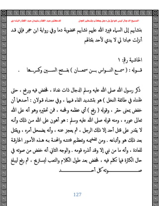 ‫ﻭﻛ‬ ‫ﺩﺟﻞ‬ ‫ﺑﻞ‬ ‫ﺧﻮﺍﺭﻕ‬ ‫ﻟﻴﺲ‬ ‫ﺍﻟﺪﺟﺎﻝ‬ ‫ﺍﻟﻤﺴﻴﺢ‬
‫ﺍﻟﺒﻨﺪﺍﺭﻱ‬ ‫ﺍﻟﻐﻔﺎﺭ‬ ‫ﻋﺒﺪ‬ ‫ﺳﻠﻴﻤﺎﻥ‬ ‫ﺍﻟﻐﻔﺎﺭ‬ ‫ﻋﺒﺪ‬ ‫ﻟﻠﺪﻛﺘﻮﺭ‬ ‫ﻟﻠﺠﺎﻥ‬ ‫ﻭﺗﺴﺨﻴﺮ‬ ‫ﺬﺏ‬
127
‫ﻗـﺪ‬ ‫ٕﱐ‬‫ﺎ‬‫ﻓ‬ ‫ﲩﺮ‬ ‫ﻦ‬‫ا‬ ‫رواﯾﺔ‬ ‫وﰲ‬ ‫دﻣﺎ‬ ‫ﺑﺔ‬‫ﻮ‬‫ﳐﻀ‬ ‫ﺸﺎﲠﻢ‬ ‫ﻠﳱﻢ‬ ‫ﷲ‬ ‫ﻓﲑد‬ ‫اﻟﺴﲈء‬ ‫ٕﱃ‬‫ا‬ ‫ﺸﺎﲠﻢ‬ ‫ﺑ‬
‫ﺪ‬ ٔ ‫ﯾﺪي‬ ‫ﻻ‬ ‫ﱄ‬ ‫ﻋﺒﺎدا‬ ‫ﻟﺖ‬‫ﺰ‬ٔ
‫ﺎﳍﻢ‬ ‫ﺑﻘ‬
‫رﰴ‬ ‫اﳊﺎﺷﯿﺔ‬
:
١
‫ـــﻮ‬‫ـ‬‫ﻗ‬
) :
‫ـــﺎن‬‫ـ‬‫ﲰﻌ‬ ‫ـــﻦ‬‫ـ‬ ‫اس‬‫ﻮ‬‫ـــ‬‫ـ‬‫اﻟﻨ‬ ‫ـــﻊ‬‫ـ‬‫ﲰ‬
(
‫ــــﻫﺎ‬‫ﴪ‬‫و‬ ‫ـــﲔ‬‫ـ‬‫اﻟﺴ‬ ‫ﺢ‬ ‫ـــ‬‫ـ‬‫ﺑﻔ‬
.
‫ﺣﱴ‬ ، ‫ورﻓﻊ‬ ‫ﻪ‬ ‫ﻓ‬ ‫ﳀﻔﺾ‬ ، ‫ﺪاة‬ ‫ذات‬ ‫ﺎل‬ ‫ا‬ ‫وﺳﲅ‬ ‫ﻠﯿﻪ‬ ‫ﷲ‬ ‫ﺻﲆ‬ ‫ﷲ‬ ‫رﺳﻮل‬ ‫ﺮ‬‫ذ‬
‫ﻞ‬ ‫اﻟﻨ‬ ‫ﻃﺎﺋﻔﺔ‬ ‫ﰲ‬ ‫ﻨﻨﺎﻩ‬‫ﻇ‬
(
‫ﻗـﻮﻻن‬ ‫ﻣﻌﻨـﺎﻩ‬ ‫وﰲ‬ ، ‫ﻓـﳱﲈ‬ ‫اﻟﻔﺎء‬ ‫ﺸﺪﯾﺪ‬ ‫ﺑ‬ ‫ﻫﻮ‬
:
‫ن‬ٔ ‫ـﺪﻫﲈ‬ ٔ
‫وﻗﻮ‬ ، ‫ﺣﻘﺮ‬ ‫ﲟﻌﲎ‬ ‫ﺧﻔﺾ‬
)
‫ﻓﻊ‬‫ر‬
(
‫ﷲ‬ ‫ﲆ‬ ‫ﻧﻪ‬ٔ ‫وﻫﻮ‬ ‫ﲢﻘﲑﻩ‬ ‫ﳁﻦ‬ ، ‫وﳀﻤﻪ‬ ‫ﻋﻈﻤﻪ‬ ‫ي‬ٔ
‫وﺳﲅ‬ ‫ﻠﯿﻪ‬ ‫ﷲ‬ ‫ﺻﲆ‬ ‫ﻗﻮ‬ ‫ﻪ‬ ‫وﻣ‬ ، ‫ﻋﻮرﻩ‬ ‫ﺗﻌﺎﱃ‬
:
‫ﻧـﻪ‬ٔ‫و‬ ‫ذ‬ ‫ﻣـﻦ‬ ‫ﷲ‬ ‫ﲆ‬ ‫ﻫﻮن‬ٔ ‫ﻫﻮ‬
‫ﻞ‬ ‫ﯾﻘ‬‫و‬ ، ‫ﻣﺮﻩ‬ٔ ‫ﻞ‬ ‫ﯾﻀﻤ‬ ‫ﻧﻪ‬ٔ‫و‬ ، ‫ﻋﻨﻪ‬ ‫ﯾﻌﺠﺰ‬ ‫ﰒ‬ ، ‫ﻞ‬ ‫اﻟﺮ‬ ‫ذ‬ ‫ٕﻻ‬‫ا‬ ‫ﺪ‬ ٔ ‫ﻞ‬ ‫ﻗ‬ ‫ﲆ‬ ‫ﯾﻘﺪر‬ ‫ﻻ‬
‫ﻪ‬ ‫ﺗﺒﺎ‬ٔ‫و‬ ‫ﻫﻮ‬ ‫ذ‬ ‫ﺑﻌﺪ‬
.
‫ﻣـ‬ٔ ‫ا‬ ‫ﻫـﺬﻩ‬ ‫ﺑـﻪ‬ ‫اﶈﻨـﺔ‬‫و‬ ‫ﻨﺘـﻪ‬ ‫ﻓ‬ ‫ﺗﻌﻈـﲓ‬‫و‬ ‫ﳰـﻪ‬‫ﺗﻔﺨ‬ ‫وﻣﻦ‬
‫ﻗـﺔ‬‫ر‬‫اﳋﺎ‬ ‫ﻮر‬
‫ﻗﻮﻣﻪ‬ ‫ﻧﺬرﻩ‬ٔ ‫وﻗﺪ‬ ‫ٕﻻ‬‫ا‬ ‫ﻧﱯ‬ ‫ﻣﻦ‬ ‫ﻣﺎ‬ ‫ﻧﻪ‬ٔ‫و‬ ، ‫ﻠﻌﺎدة‬
.
‫ﰲ‬ ‫ﺗﻪ‬‫ﻮ‬‫ﺻ‬ ‫ﻣﻦ‬ ‫ﺧﻔﺾ‬ ‫ﻧﻪ‬ٔ ‫اﻟﺜﺎﱐ‬ ‫ﻪ‬ ‫اﻟﻮ‬‫و‬
‫ﯿﺒﻠﻎ‬‫ﻟ‬ ‫ﻓﻊ‬‫ر‬ ‫ﰒ‬ ، ‫ﺴﱰﱖ‬ ‫ﻟ‬ ‫اﻟﺘﻌﺐ‬‫و‬ ‫م‬ ‫اﻟ‬ ‫ﻃﻮل‬ ‫ﺑﻌﺪ‬ ‫ﳀﻔﺾ‬ ، ‫ﻪ‬ ‫ﻓ‬ ‫ﳫﻢ‬ ‫ﻓ‬ ‫اﻟﻜﱶة‬ ‫ﺎل‬
‫ــــــــــــــــــــــــــــــﺪ‬ ٔ ‫ﰻ‬ ‫ﺗﻪ‬‫ﻮ‬‫ﺻــــــــــــــــــــــــــــــ‬
 