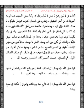 ‫ﻭﻛ‬ ‫ﺩﺟﻞ‬ ‫ﺑﻞ‬ ‫ﺧﻮﺍﺭﻕ‬ ‫ﻟﻴﺲ‬ ‫ﺍﻟﺪﺟﺎﻝ‬ ‫ﺍﻟﻤﺴﻴﺢ‬
‫ﺍﻟﺒﻨﺪﺍﺭﻱ‬ ‫ﺍﻟﻐﻔﺎﺭ‬ ‫ﻋﺒﺪ‬ ‫ﺳﻠﻴﻤﺎﻥ‬ ‫ﺍﻟﻐﻔﺎﺭ‬ ‫ﻋﺒﺪ‬ ‫ﻟﻠﺪﻛﺘﻮﺭ‬ ‫ﻟﻠﺠﺎﻥ‬ ‫ﻭﺗﺴﺨﻴﺮ‬ ‫ﺬﺏ‬
129
‫ﰲ‬ ‫ﺑﺪﻟﺖ‬ٔ
)
‫وﻋـﻦ‬ ‫ﻟﻌﻦ‬
(
‫ﲟﻌـﲎ‬
)
‫ـﻞ‬ ‫و‬ ‫ﻟﻌـﻞ‬
. (
‫ـﻪ‬ ‫و‬ٔ ‫ـﻪ‬ ‫ﻓﻔ‬ ‫اﳊـﺪﯾﺚ‬ ‫ﻣﻌـﲎ‬ ‫ﻣـﺎ‬ٔ‫و‬
‫ﰒ‬ ، ‫ﻠـﯿﲂ‬ ‫ﳐﻮﻓـﺎﰐ‬ ‫ﺧـﻮف‬ٔ ‫ـﺎل‬ ‫ا‬ ‫ـﲑ‬ ‫ﺮﻩ‬‫ﺗﻘﺪ‬‫و‬ ، ‫ﺘﻔﻀﯿﻞ‬‫ﻟ‬‫ا‬ ‫ﻓﻌﻞ‬ٔ ‫ﻣﻦ‬ ‫ﻧﻪ‬ٔ ‫ﻇﻬﺮﻫﺎ‬ٔ
‫و‬ ، ‫اﻟﯿﺎء‬ ‫ٕﱃ‬‫ا‬ ‫اﳌﻀﺎف‬ ‫ﺬف‬
‫ﻣﻌﻨـﺎﻩ‬ ‫اﳌﻀـﻠﻮن‬ ‫ﲚـﺔ‬ٔ ‫ا‬ ‫ﻣﱵ‬ٔ ‫ﲆ‬ ‫ﺎف‬ ٔ ‫ﻣﺎ‬ ‫ﺧﻮف‬ٔ ‫ﻪ‬ ‫ﻣ‬
‫اﳌﻀـﻠﻮن‬ ‫ﲚـﺔ‬ٔ ‫ا‬ ‫ﲣـﺎف‬ ‫ن‬ٔ ‫ﺑـ‬ ‫ﺣﻘﻬﺎ‬ٔ ‫ﻣﱵ‬ٔ ‫ﲆ‬ ‫ﺎﻓﻬﺎ‬ ٔ ‫اﻟﱵ‬ ‫ﺷﯿﺎء‬ٔ ‫ا‬ ‫ن‬ٔ
.
‫ن‬ٔ ‫ﺑـ‬ ‫اﻟﺜـﺎﱐ‬‫و‬
‫ﺧـﻮﰲ‬ ‫ـﺎت‬ ‫ﻣﻮﺟ‬ ‫ﺷـﺪ‬ٔ ‫ﺎل‬ ‫ا‬ ‫ﲑ‬ ‫وﻣﻌﻨﺎﻩ‬ ، ‫ﺧﻮف‬ ‫ﲟﻌﲎ‬ ‫ﺎف‬ ٔ ‫ﻣﻦ‬ ‫ﺧﻮف‬ٔ ‫ﻜﻮن‬
‫ﻠﯿﲂ‬
.
‫ﺳ‬ ‫ﲆ‬ ‫ﻋﯿﺎن‬ٔ ‫ا‬ ‫ﺑﻪ‬ ‫ﯾﻮﺻﻒ‬ ‫ﲟﺎ‬ ‫اﳌﻌﺎﱐ‬ ‫وﺻﻒ‬ ‫ب‬ ‫ﻣﻦ‬ ‫ﻜﻮن‬ ‫ن‬ٔ ‫اﻟﺜﺎﻟﺚ‬‫و‬
‫ﻞ‬
‫اﻟﻔﺼـﯿﺢ‬ ‫اﻟﺸـﻌﺮ‬ ‫ﰲ‬ ‫ﻛﻘﻮﳍﻢ‬ ، ‫اﳌﺒﺎﻟﻐﺔ‬
:
‫ﻣـﻦ‬ ‫ﺧـﻮف‬ٔ ‫ﻓـﻼن‬ ‫وﺧـﻮف‬ ، ‫ﺷـﺎﻋﺮ‬ ‫ﺷـﻌﺮ‬
‫اﳌﻀـﺎف‬ ‫ـﺬف‬ ‫ﰒ‬ ، ‫ﻠـﯿﲂ‬ ‫ﺧـﻮﰲ‬ ‫ﺧـﻮف‬ٔ ‫ـﺎل‬ ‫ا‬ ‫ـﲑ‬ ‫ﺧﻮف‬ ‫ﺮﻩ‬‫ﺗﻘﺪ‬‫و‬ ، ‫ﺧﻮﻓﻚ‬
‫ـــــﺎﱐ‬‫ـ‬‫اﻟﺜ‬ ‫ﰒ‬ ، ‫ول‬ٔ ‫ا‬
.
‫ﷲ‬ ‫ـــــﻪ‬‫ـ‬‫رﲪ‬ ‫ـــــﯿﺦ‬‫ـ‬‫اﻟﺸ‬ ‫م‬ ‫ـــــﺮ‬‫ـ‬‫ﺧ‬ٓ ‫ـــــﺬا‬‫ـ‬‫ﻫ‬
.
‫وﺳﲅ‬ ‫ﻠﯿﻪ‬ ‫ﷲ‬ ‫ﺻﲆ‬ ‫ﻗﻮ‬
) :
‫ﻗﻄﻂ‬ ‫ﺷﺎب‬ ‫ٕﻧﻪ‬‫ا‬
(
‫ﺷﺪﯾﺪ‬ ‫ي‬ٔ ‫اﻟﻄﺎء‬‫و‬ ‫اﻟﻘﺎف‬ ‫ﺢ‬ ‫ﺑﻔ‬ ‫ﻫﻮ‬
‫ﺟﻌــــــــ‬
‫ــــــــﺔ‬‫ـ‬‫ﺑ‬‫ﻮ‬‫اﶈﺒ‬ ‫ــــــــﻮدة‬‫ـ‬‫ﻠﺠﻌ‬ ‫ــــــــﺪ‬‫ـ‬ ‫ﺎ‬ ‫ﻣ‬ ، ‫ــــــــﻌﺮ‬‫ـ‬‫اﻟﺸ‬ ‫ﻮدة‬
.
‫وﺳﲅ‬ ‫ﻠﯿﻪ‬ ‫ﷲ‬ ‫ﺻﲆ‬ ‫ﻗﻮ‬
) :
‫اق‬‫ﺮ‬‫اﻟﻌ‬‫و‬ ‫اﻟﺸﺎم‬ ‫ﺑﲔ‬ ‫ﺎرج‬ ‫ٕﻧﻪ‬‫ا‬
(
‫ﺴـﺦ‬ ‫ﰲ‬ ‫ﻫﻜـﺬا‬
‫ﺑﻼد‬
 