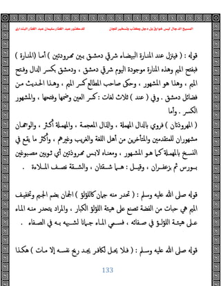 ‫ﻭﻛ‬ ‫ﺩﺟﻞ‬ ‫ﺑﻞ‬ ‫ﺧﻮﺍﺭﻕ‬ ‫ﻟﻴﺲ‬ ‫ﺍﻟﺪﺟﺎﻝ‬ ‫ﺍﻟﻤﺴﻴﺢ‬
‫ﺍﻟﺒﻨﺪﺍﺭﻱ‬ ‫ﺍﻟﻐﻔﺎﺭ‬ ‫ﻋﺒﺪ‬ ‫ﺳﻠﻴﻤﺎﻥ‬ ‫ﺍﻟﻐﻔﺎﺭ‬ ‫ﻋﺒﺪ‬ ‫ﻟﻠﺪﻛﺘﻮﺭ‬ ‫ﻟﻠﺠﺎﻥ‬ ‫ﻭﺗﺴﺨﻴﺮ‬ ‫ﺬﺏ‬
133
‫ﻗﻮ‬
) :
‫ـﺮودﺗﲔ‬ ‫ﺑـﲔ‬ ‫دﻣﺸـﻖ‬ ‫ﴍﰶ‬ ‫ﺒﯿﻀـﺎء‬‫ﻟ‬‫ا‬ ‫اﳌﻨـﺎرة‬ ‫ﻋﻨﺪ‬ ‫ﲋل‬ ‫ﻓ‬
(
‫ﻣـﺎ‬ٔ
)
‫اﳌﻨـﺎرة‬
(
‫ﺢ‬ ‫وﻓـ‬ ‫ال‬ ‫ا‬ ‫ﴪ‬‫ﻜ‬ ‫ودﻣﺸﻖ‬ ، ‫دﻣﺸﻖ‬ ‫ﴍﰶ‬ ‫اﻟﯿﻮم‬ ‫ﻣﻮﺟﻮدة‬ ‫اﳌﻨﺎرة‬ ‫وﻫﺬﻩ‬ ‫اﳌﲓ‬ ‫ﺢ‬ ‫ﻔ‬ ‫ﻓ‬
‫ﺻﺎﺣﺐ‬ ‫وﺣﲃ‬ ، ‫ﺸﻬﻮر‬‫ﳌ‬‫ا‬ ‫ﻫﻮ‬ ‫وﻫﺬا‬ ، ‫اﳌﲓ‬
‫ﻣـﻦ‬ ‫اﳊـﺪﯾﺚ‬ ‫وﻫـﺬا‬ ، ‫اﳌﲓ‬ ‫ﴪ‬ ‫اﳌﻄﺎﻟﻊ‬
‫دﻣﺸﻖ‬ ‫ﻓﻀﺎﺋﻞ‬
.
‫وﰲ‬
)
‫ﻋﻨﺪ‬
(
‫ﻟﻐﺎت‬ ‫ﺛﻼث‬
:
‫ﺸﻬﻮر‬‫ﳌ‬‫ا‬‫و‬ ، ‫ﺤﻬﺎ‬ ‫وﻓ‬ ‫وﲷﻬﺎ‬ ‫اﻟﻌﲔ‬ ‫ﴪ‬
‫ﴪ‬‫ﻟﻜ‬‫ا‬
.
‫ﻣﺎ‬ٔ‫و‬
)
‫ن‬ ‫اﳌﻬﺮوذ‬
(
‫ـﺎن‬ ‫اﻟﻮ‬‫و‬ ، ‫ﻛـﱶ‬ٔ ‫اﳌﻬﻤـ‬‫و‬ ، ‫اﳌﻌﺠﻤـﺔ‬ ‫ال‬ ‫ا‬‫و‬ ، ‫اﳌﻬﻤ‬ ‫ال‬ ‫ﻓﺮوي‬
‫ﲑﱒ‬ ‫و‬ ‫ﯾﺐ‬‫ﺮ‬‫اﻟﻐ‬‫و‬ ‫اﻠﻐﺔ‬ ‫ﻫﻞ‬ٔ ‫ﻣﻦ‬ ‫ﺧﺮﻦ‬ٔ ‫اﳌﺘ‬‫و‬ ‫ﻠﻤﺘﻘﺪﻣﲔ‬ ‫ﺸﻬﻮران‬‫ﻣ‬
‫ﰲ‬ ‫ﯾﻘـﻊ‬ ‫ﻣﺎ‬ ‫ﻛﱶ‬ٔ‫و‬ ،
‫ﲔ‬ ‫ـﺒﻮ‬‫ـ‬‫ﻣﺼ‬ ‫ﺑﲔ‬‫ﻮ‬‫ﺛـ‬ ‫ي‬ٔ ‫ـﺮوذﺗﲔ‬ ‫ـﺲ‬‫ﻻ‬ ‫وﻣﻌﻨـﺎﻩ‬ ، ‫ـﻬﻮر‬‫ـ‬‫اﳌﺸ‬ ‫ﻫـﻮ‬ ‫ﻛـﲈ‬ ‫ﳌﻬﻤـ‬ ‫ﺴـﺦ‬ ‫ﻟ‬‫ا‬
‫ــﻞ‬‫ـ‬ ‫وﻗ‬ ، ‫ان‬‫ﺮ‬‫ــ‬‫ـ‬‫ﺰﻋﻔ‬ ‫ﰒ‬ ‫ــﻮرس‬‫ـ‬‫ﺑ‬
:
‫ــﻼءة‬‫ـ‬‫اﳌ‬ ‫ــﻒ‬‫ـ‬‫ﻧﺼ‬ ‫ــﻘﺔ‬‫ـ‬‫اﻟﺸ‬‫و‬ ، ‫ﺎن‬ ‫ــﻘ‬‫ـ‬‫ﺷ‬ ‫ــﲈ‬‫ـ‬‫ﻫ‬
.
‫وﺳﲅ‬ ‫ﻠﯿﻪ‬ ‫ﷲ‬ ‫ﺻﲆ‬ ‫ﻗﻮ‬
) :
‫ﻟﺆ‬‫ﺆ‬‫ﰷﻠ‬ ‫ﺟﲈن‬ ‫ﻪ‬ ‫ﻣ‬ ‫ﲢﺪر‬
(
‫ـﻒ‬ ‫وﲣﻔ‬ ‫اﳉـﲓ‬ ‫ﺑﻀﻢ‬ ‫اﶺﺎن‬
‫ﲆ‬ ‫ﺗﺼﻨﻊ‬ ‫اﻟﻔﻀﺔ‬ ‫ﻣﻦ‬ ‫ﺎت‬ ‫ﺣ‬ ‫ﱔ‬ ‫اﳌﲓ‬
‫اﳌـﺎء‬ ‫ـﻪ‬ ‫ﻣ‬ ‫ﺪر‬ ‫ﯾﺘ‬ ‫اد‬‫ﺮ‬‫اﳌ‬‫و‬ ، ‫ﺎر‬ ‫اﻟﻜ‬ ‫ﻟﺆ‬‫ﺆ‬‫اﻠ‬ ‫ﯿﺌﺔ‬‫ﻫ‬
‫ـﻔﺎء‬‫ـ‬‫اﻟﺼ‬ ‫ﰲ‬ ‫ـﻪ‬‫ـ‬‫ﺑ‬ ‫ـﳢﻪ‬‫ـ‬‫ﻟﺸ‬ ‫ـﲈ‬‫ـ‬‫ﺟ‬ ‫ـﺎء‬‫ـ‬‫اﳌ‬ ‫ـﻤﻲ‬‫ـ‬‫ﻓﺴ‬ ، ‫ـﻔﺎﺋﻪ‬‫ـ‬‫ﺻ‬ ‫ﰲ‬ ‫ـﺆ‬‫ـ‬‫ﻟ‬‫ﺆ‬‫اﻠ‬ ‫ـﺔ‬‫ـ‬‫ﯿﺌ‬‫ﻫ‬ ‫ـﲆ‬‫ـ‬
.
‫وﺳـﲅ‬ ‫ﻠﯿﻪ‬ ‫ﷲ‬ ‫ﺻﲆ‬ ‫ﻗﻮ‬
) :
‫ﻣـﺎت‬ ‫ٕﻻ‬‫ا‬ ‫ﻧﻔﺴـﻪ‬ ‫رﱖ‬ ‫ﳚـﺪ‬ ‫ﻟﲀﻓـﺮ‬ ‫ﳛـﻞ‬ ‫ﻓـﻼ‬
(
‫ﻫﻜـﺬا‬
 