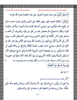 ‫ﻭﻛ‬ ‫ﺩﺟﻞ‬ ‫ﺑﻞ‬ ‫ﺧﻮﺍﺭﻕ‬ ‫ﻟﻴﺲ‬ ‫ﺍﻟﺪﺟﺎﻝ‬ ‫ﺍﻟﻤﺴﻴﺢ‬
‫ﺍﻟﺒﻨﺪﺍﺭﻱ‬ ‫ﺍﻟﻐﻔﺎﺭ‬ ‫ﻋﺒﺪ‬ ‫ﺳﻠﻴﻤﺎﻥ‬ ‫ﺍﻟﻐﻔﺎﺭ‬ ‫ﻋﺒﺪ‬ ‫ﻟﻠﺪﻛﺘﻮﺭ‬ ‫ﻟﻠﺠﺎﻥ‬ ‫ﻭﺗﺴﺨﻴﺮ‬ ‫ﺬﺏ‬
16
‫ل‬ ‫ﺣ‬
‫ول‬ٔ ‫ا‬
:
‫ﺪ‬ ‫ا‬‫ﻮ‬‫اﻟ‬ ‫ﷲ‬ ‫ﺑﻘﺪرة‬ ‫اﻟﻐﻀﺒﺔ‬ ‫ﻫﺬﻩ‬ ‫ﲆ‬ ‫اﻟﺘﻌﺮف‬ ‫ﺗﻪ‬‫ر‬‫ﻣﻘﺪ‬ ‫ﺳﻠﺒﻪ‬ ‫ﻫﻮ‬
‫اﻟﺜﺎﱏ‬‫و‬
:
‫ﻧﯿﺔ‬‫ﲀ‬‫ٕﻣ‬‫ا‬
‫ـﻞ‬ ‫ﻣ‬ ‫ﺴـﻪ‬ ‫ﻣﴬـة‬ ‫وﲢﻤﻞ‬،‫اﻟﺼﱪ‬ ‫ﲆ‬ ‫ﻪ‬ ‫ﻃﺎﻗ‬ ‫ﯾﻔﻮق‬ ‫ﳌﺆﺮ‬ ‫ﺗﻌﺮﺿﻪ‬
‫ﺑـﲔ‬ ‫ﻜـﻮن‬ ‫ﻓ‬ ‫ـﻪ‬ ‫و‬ ‫ﺗﻠﻔﺢ‬ ‫ر‬
‫ﻣﻘﺎوﻣـﺔ‬ ‫ﺧـﺮ‬ٓ ‫ا‬‫و‬ ‫ﻠﻤـﻮت‬ ‫ﺴـﻼم‬ ‫ﺳ‬ٕ‫ﻻ‬‫ا‬ ‫ـﺪﻫﲈ‬ ٔ ‫ـﺎرﻦ‬ ‫ﺧ‬
‫ﻗﻮة‬ ‫ﻣﻦ‬ ‫ﻞ‬ ‫ﻗ‬ ‫ﻣﻦ‬ ‫ﻠﯿﻪ‬ ‫ﯾﺘﺤﺼﻞ‬ ‫ﻣﺎﱂ‬ ‫ﺳﺘﺠﲈع‬ ‫وذ‬ ‫اﳌﻮت‬
،
‫اﻟﻐﻀﺐ‬ ‫ن‬ٔ ‫اﳌﻌﺮوف‬‫و‬
‫ان‬‫ﲒ‬‫ﻣـ‬ ‫ﻟﻘﻠـﺐ‬ ‫ﺸـﯿﻄﺎن‬‫ﻟ‬‫ا‬ ‫ﺴـﺘﺪﻋﻰ‬‫و‬ ‫اﻟﻨﻔـﻮس‬ ‫ﻋـﲈق‬ٔ ‫ﰱ‬ ‫ﺔ‬ ‫اﻟﲀﻣ‬ ‫ﴩ‬‫ﻟ‬‫ا‬ ‫ﻗﻮى‬ ‫ﻔﺮ‬ ‫ﺴ‬
‫ﷲ‬ ‫ﻗﺪر‬ ‫وﻗﺪ‬ ‫ﻦ‬‫اﻟﲀ‬ ‫ﻫﻮ‬ ‫ﺪﻩ‬ ‫و‬ ‫ﷲ‬ ‫ﺸﺎءﻩ‬‫ﻣﺎ‬ ‫ن‬ٔ ‫ﺑ‬ ‫اﻟﯿﻘﲔ‬ ‫ﻣﻊ‬ ‫ﻟﻜﻦ‬ ٔ‫ﺳﻮ‬ٔ ‫ا‬ ‫ٕﱃ‬‫ا‬ ‫ﻣﺮ‬ٔ ‫ا‬
‫ﰱ‬
‫ن‬ٔ ‫ﻧﻈﺮى‬ ‫ﺔ‬ ‫و‬ ‫ﻣﻦ‬ ‫اﰕ‬‫ﺮ‬‫اﻟ‬‫و‬ ‫اﻟﻔﲀك‬ ‫ﻏﻀﺒﺔ‬ ‫ﯾﻐﻀﺐ‬ ‫ﻋﻨﺪﻣﺎ‬ ‫ﺳﯿﺨﺮج‬ ‫ﺎل‬ ‫ا‬ ‫ن‬ٔ ‫زل‬ٔ ‫ا‬
‫ن‬ٓ ‫ا‬ ‫ﻮﻃﻬـﺎ‬ ‫ﺧ‬ ‫ﺴﺞ‬ ‫ﺗ‬ ‫اﻟﱴ‬‫و‬ ‫اﻟﻘﺎدﻣﺔ‬ ‫اﻟﻨﻮوﯾﺔ‬ ‫اﳊﺮب‬ ‫ﺗﺆﺟﺠﻬﺎ‬ ‫ر‬ ‫ﻣﻦ‬ ‫ﻣﺎﺳﯿﻜﻮن‬ ‫ذ‬
‫ﲨﻬﻮرﯾـﺔ‬ ‫ﰱ‬ ‫ﻟﻬﺎ‬‫ﻮ‬‫ﺣ‬ ‫اﻟﻌﺎﱂ‬ ‫ﻟﻐﻂ‬ ‫ﻛﱶ‬ ‫ﺑﺆرة‬ ‫ﰱ‬ ‫وروﰊ‬ٔ ‫ا‬ ‫ٕﲢﺎد‬‫ﻻ‬‫ا‬ ‫ودول‬ ‫ﻣﺮﲀ‬ٔ‫و‬ ‫اﺋﯿﻞ‬‫ﴎ‬‫ا‬
‫ان‬‫ﺮ‬‫ـــــــ‬‫ـ‬ ٕ‫ا‬
‫ﯿﻌﯿﺔ‬‫ـــــــ‬‫ـ‬‫ﻟﺸ‬‫ا‬
‫وﺧﺮو‬ ‫ـــــــﺪﻩ‬‫ـ‬ ‫ا‬‫ﻮ‬‫ﺗ‬ ‫ـــــــﲀن‬‫ـ‬‫ﻣ‬ ‫ـــــــﺚ‬‫ـ‬ ‫ﺣ‬
‫ـــــــﻪ‬‫ـ‬
(
‫ﻓﻮﺳﯿ‬
‫ﺎل‬ ‫ا‬
‫ﰱ‬
‫ﺘﻐﻄﯿﺔ‬‫ﻟ‬‫ا‬
:
١
-
‫ﲅ‬ ‫ٕﻣﺎ‬‫ا‬
٢
.
‫ـــــــــــــــــــــــــــــــــــــــــــﻦ‬‫ـ‬‫ﺟ‬ ‫و‬ٔ
..
‫ﲅ‬ ‫ﺎل‬ ‫ا‬ ‫ﻣﻊ‬ ‫ﻣﺎ‬ ‫ﻜﻮن‬ ‫ن‬ٔ ‫ﳚﻮز‬ ‫وﻻ‬
..
‫اﳊﻖ‬ ‫ﺻﻔﺔ‬ ‫اﻟﻌﲅ‬‫و‬ ‫ﺎل‬ ‫ود‬ ‫ﻛﺬاب‬ ‫ﺎل‬ ‫ا‬ ‫ن‬ٔ
‫ﺸﯿﺎﻃﲔ‬‫ﻟ‬‫ا‬‫و‬ ‫اﳉﻦ‬ ‫ﺪام‬ ‫اﺳﺘ‬ ‫ﱓ‬ ‫ﺘﻐﻄﯿﺔ‬‫ﻟ‬‫ا‬ ‫ﰱ‬ ‫ﯿﻠﺘﻪ‬‫ﺳ‬‫و‬ ‫ن‬ٔ ‫ﺣ‬ ‫ﻛﺪ‬ٔ ‫ﻓ‬،
.
 