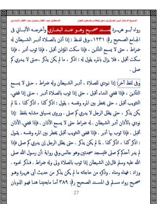 ‫ﻭﻛ‬ ‫ﺩﺟﻞ‬ ‫ﺑﻞ‬ ‫ﺧﻮﺍﺭﻕ‬ ‫ﻟﻴﺲ‬ ‫ﺍﻟﺪﺟﺎﻝ‬ ‫ﺍﻟﻤﺴﻴﺢ‬
‫ﺍﻟﺒﻨﺪﺍﺭﻱ‬ ‫ﺍﻟﻐﻔﺎﺭ‬ ‫ﻋﺒﺪ‬ ‫ﺳﻠﻴﻤﺎﻥ‬ ‫ﺍﻟﻐﻔﺎﺭ‬ ‫ﻋﺒﺪ‬ ‫ﻟﻠﺪﻛﺘﻮﺭ‬ ‫ﻟﻠﺠﺎﻥ‬ ‫ﻭﺗﺴﺨﻴﺮ‬ ‫ﺬﺏ‬
27
‫رواﻩ‬
‫ــﺮة‬‫ـ‬‫ﻫﺮ‬ ‫ــﻮ‬‫ـ‬‫ﺑ‬ٔ
‫ــﻮ‬‫ـ‬‫وﻫ‬ ‫ــﯿﺢ‬‫ـ‬‫ﲱ‬ ‫ــﻨﺪ‬‫ـ‬‫ﺴ‬
‫ــﺎري‬‫ـ‬ ‫اﻟﺒ‬ ‫ــﺪ‬‫ـ‬‫ﻋﻨ‬
‫ﰱ‬ ‫ــﺎﱐ‬‫ـ‬‫ﻟﺒ‬ٔ ‫ا‬ ‫ــﻪ‬‫ـ‬ ‫ﺧﺮ‬ٔ‫و‬
‫رﰴ‬ ‫ـﺤﯿﺢ‬‫ـ‬‫اﻟﺼ‬ ‫ـﺎﻣﻊ‬‫ـ‬‫اﳉ‬
:
١٢٣١
‫ـﻆ‬‫ـ‬‫ﻟﻔ‬ ‫وﰱ‬،،
:
‫ـﯿﻄﺎن‬‫ـ‬‫اﻟﺸ‬ ‫ـﺮ‬‫ـ‬‫د‬ٔ ‫ـﻼة‬‫ـ‬‫ﻟﺼ‬ ‫ذن‬ٔ ‫ٕذا‬‫ا‬
‫ٕذا‬‫ﺎ‬‫ﻓ‬ ، ‫ﺮ‬‫د‬ٔ ‫ﺛﻮب‬ ‫ٕذا‬‫ﺎ‬‫ﻓ‬ ، ‫ﻞ‬ ‫ﻗ‬ٔ ‫اﳌﺆذن‬ ‫ﺳﻜﺖ‬ ‫ٕذا‬‫ﺎ‬‫ﻓ‬ ، ‫ﻦ‬‫ذ‬ٔ ‫اﻟﺘ‬ ‫ﺴﻤﻊ‬ ‫ﻻ‬ ‫ﺣﱴ‬ ، ‫اط‬‫ﴐ‬
‫ﯾﻘﻮل‬ ‫ﳌﺮء‬ ‫ال‬‫ﺰ‬ ‫ﻓﻼ‬ ، ‫ﻞ‬ ‫ﻗ‬ٔ ‫ﺳﻜﺖ‬
:
‫ﰼ‬ ‫ﯾـﺪري‬ ‫ﻻ‬ ‫ﺣـﱴ‬، ‫ﺮ‬‫ﯾﺬ‬ ‫ﻜﻦ‬ ‫ﱂ‬ ‫ﻣﺎ‬ ، ‫ﺮ‬‫اذ‬
‫ﺻﲆ‬
.
‫و‬
‫ﰱ‬
‫ﻟﻔﻆ‬
‫ﺧﺮ‬ٓ
:
‫ﺴـﻤﻊ‬ ‫ﻻ‬ ‫ﺣـﱴ‬ ، ‫اط‬‫ﴐ‬ ‫و‬ ‫ﺸـﯿﻄﺎن‬‫ﻟ‬‫ا‬ ‫ـﺮ‬‫د‬ٔ ، ‫ﻠﺼـﻼة‬ ‫ﻧـﻮدي‬ ‫ٕذا‬‫ا‬
‫ﻗﴤـ‬ ‫ٕذا‬‫ا‬ ‫ﺣـﱴ‬ ، ‫ـﺮ‬‫د‬ٔ ‫ﻟﺼـﻼة‬ ‫ﺛﻮب‬ ‫ٕذا‬‫ا‬ ‫ﺣﱴ‬ ، ‫ﻞ‬ ‫ﻗ‬ٔ ‫اﻟﻨﺪاء‬ ‫ﻗﴤ‬ ‫ٕذا‬‫ﺎ‬‫ﻓ‬ ، ‫ﻦ‬‫ذ‬ٔ ‫اﻟﺘ‬
‫ﯾﻘﻮل‬ ، ‫ﻧﻔﺴﻪ‬‫و‬ ‫اﳌﺮء‬ ‫ﺑﲔ‬ ‫ﳜﻄﺮ‬ ‫ﺣﱴ‬ ، ‫ﻞ‬ ‫ﻗ‬ٔ ‫ﯾﺐ‬‫ﻮ‬‫ﺘﺜ‬‫ﻟ‬‫ا‬
:
‫ﱂ‬ ‫ﳌﺎ‬ ، ‫ﻛﺬا‬ ‫ﺮ‬‫اذ‬ ، ‫ﻛﺬا‬ ‫ﺮ‬‫اذ‬
‫ﺻﲆ‬ ‫ﰼ‬ ‫ﯾﺪري‬ ‫ﻻ‬ ‫ﻞ‬ ‫اﻟﺮ‬ ‫ﯾﻈﻞ‬ ‫ﺣﱴ‬ ، ‫ﺮ‬‫ﯾﺬ‬ ‫ﻜﻦ‬
.
‫ﺑﻠﻔﻆ‬ ‫ﻣﺸﺎﺑﻪ‬ ‫ﺴﯿﺎق‬ ‫وروى‬
:
‫ٕذا‬‫ا‬
‫ﺸﯿﻄﺎن‬‫ﻟ‬‫ا‬ ‫ﺮ‬‫د‬ٔ ‫ذان‬ٔ ‫ﻧﻮدي‬
.
‫ذان‬ٔ ‫ا‬ ‫ﺴﻤﻊ‬ ‫ﻻ‬ ‫ﺣﱴ‬ ‫اط‬‫ﴐ‬
.
‫ذان‬ٔ ‫ا‬ ‫ﻗﴤـ‬ ‫ٕذا‬‫ﺎ‬‫ﻓ‬
‫ﻞ‬ ‫ﻗ‬ٔ
.
‫ﺮ‬‫د‬ٔ ‫ﲠﺎ‬ ‫ﺛﻮب‬ ‫ٕذا‬‫ﺎ‬‫ﻓ‬
.
‫ﻧﻔﺴﻪ‬‫و‬ ‫اﳌﺮء‬ ‫ﺑﲔ‬ ‫ﳜﻄﺮ‬ ‫ﻞ‬ ‫ﻗ‬ٔ ‫ﯾﺐ‬‫ﻮ‬‫ﺘﺜ‬‫ﻟ‬‫ا‬ ‫ﻗﴣ‬ ‫ٕذا‬‫ﺎ‬‫ﻓ‬
.
‫ﯾﻘـﻮل‬
:
‫ﻛﺬا‬ ‫ﺮ‬‫اذ‬ ، ‫ﻛﺬا‬ ‫ﺮ‬‫اذ‬
.
‫ﺮ‬‫ﯾﺬ‬ ‫ﻜﻦ‬ ‫ﱂ‬ ‫ﳌﺎ‬
.
‫ٕذا‬‫ﺎ‬‫ﻓ‬ ‫ﺻﲆ‬ ‫ﰼ‬ ‫ﯾﺪري‬ ‫ٕن‬‫ا‬ ‫ﻞ‬ ‫اﻟﺮ‬ ‫ﯾﻈﻞ‬ ‫ﺣﱴ‬
‫ﲭﺪﺗﲔ‬ ‫ﺪ‬ ‫ﺴ‬ ‫ﻓﻠ‬ ‫ﺻﲆ‬ ‫ﰼ‬ ‫ﺪﰼ‬ ٔ ‫ﯾﺪر‬ ‫ﱂ‬
.
‫ﺎﻟﺲ‬ ‫وﻫﻮ‬
.
‫رواﯾﺔ‬ ‫وﰲ‬
:
‫ﺻﲆ‬ ‫ﷲ‬ ‫رﺳﻮل‬ ‫ن‬ٔ
‫ﻗﺎل‬ ‫وﺳﲅ‬ ‫ﻠﯿﻪ‬ ‫ﷲ‬
:
‫اط‬‫ﴐ‬ ‫و‬ ‫وﱃ‬ ‫ﻟﺼﻼة‬ ‫ﺛﻮب‬ ‫ٕذا‬‫ا‬ ‫ﺸﯿﻄﺎن‬‫ﻟ‬‫ا‬ ‫ٕن‬‫ا‬
.
‫ﳓـﻮﻩ‬ ‫ﺮ‬‫ﻓـﺬ‬
.
‫وزاد‬
:
‫ﺎﻩ‬ ‫وﻣ‬ ‫ﻬﻨﺎﻩ‬‫ﻓ‬
.
‫وﻫـﻮ‬ ‫ﻫﺮـﺮة‬ ‫ﰉ‬ٔ ‫ﺪﯾﺚ‬ ‫ﻣﻦ‬ ‫ﺮ‬‫ﯾﺬ‬ ‫ﻜﻦ‬ ‫ﱂ‬ ‫ﻣﺎ‬ ‫ﺎﺗﻪ‬ ‫ﺎ‬ ‫ﻣﻦ‬ ‫ﺮﻩ‬‫وذ‬
‫رﰴ‬ ‫ـﺤﯿﺢ‬‫ـ‬‫اﻟﺼ‬ ‫ـﻨﺪ‬‫ـ‬‫اﳌﺴ‬ ‫ﰱ‬ ‫ـﲅ‬‫ـ‬‫ﻣﺴ‬ ‫رواﻩ‬ ‫ﲱـﯿﺢ‬
:
٣٨٩
‫ن‬ ‫و‬ ‫ا‬ ‫ـﻮ‬‫ـ‬‫ﻓﻬ‬ ‫ـﺎ‬‫ـ‬‫ﻫﻨ‬ ‫ـﺎ‬‫ـ‬ ‫ﻣﺎﯾﻌﻨ‬ ‫ـﺎ‬‫ـ‬‫ﻣ‬ٔ
 