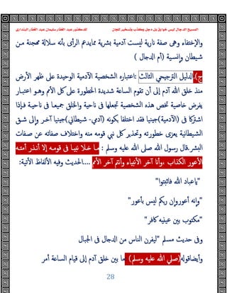 ‫ﻭﻛ‬ ‫ﺩﺟﻞ‬ ‫ﺑﻞ‬ ‫ﺧﻮﺍﺭﻕ‬ ‫ﻟﻴﺲ‬ ‫ﺍﻟﺪﺟﺎﻝ‬ ‫ﺍﻟﻤﺴﻴﺢ‬
‫ﺍﻟﺒﻨﺪﺍﺭﻱ‬ ‫ﺍﻟﻐﻔﺎﺭ‬ ‫ﻋﺒﺪ‬ ‫ﺳﻠﻴﻤﺎﻥ‬ ‫ﺍﻟﻐﻔﺎﺭ‬ ‫ﻋﺒﺪ‬ ‫ﻟﻠﺪﻛﺘﻮﺭ‬ ‫ﻟﻠﺠﺎﻥ‬ ‫ﻭﺗﺴﺨﻴﺮ‬ ‫ﺬﺏ‬
28
‫ﻣـﻦ‬ ‫ﺠﻨﺔ‬ ‫ﺳﻼ‬ ‫ﻧﻪ‬ٔ ‫ﺑ‬ ‫ى‬ٔ‫اﻟﺮ‬ ‫ﳑﺎﯾﺪﰪ‬ ‫ﯾﺔ‬‫ﴩ‬ ‫ﺔ‬ ‫دﻣ‬ٓ ‫ﺴﺖ‬ ‫ﻟ‬ ‫ﯾﺔ‬‫ر‬ ‫ﺻﻔﺔ‬ ‫وﱓ‬ ‫ﻔﺎء‬ ‫ٕﺧ‬‫ﻻ‬‫ا‬‫و‬
‫ﺴﯿﺔ‬ ٕ‫ا‬‫و‬ ‫ﺷﯿﻄﺎن‬
)
‫ﺎل‬ ‫ا‬ ‫م‬ٔ
(
‫ج‬
.(
‫ﻟﯿﻞ‬ ‫ا‬
‫ﺤﻲ‬ ‫اﻟﱰﺟ‬
‫اﻟﺜﺎﻟﺚ‬
:
‫رض‬ٔ ‫ا‬ ‫ﻇﻬﺮ‬ ‫ﲆ‬ ‫ﺪة‬ ‫اﻟﻮﺣ‬ ‫ﺔ‬ ‫دﻣ‬ٓ ‫ا‬ ‫ﺸﺨﺼﯿﺔ‬‫ﻟ‬‫ا‬ ‫ﺘﺒﺎرﻩ‬‫ﻋ‬‫ا‬
‫اﳋﻄﻮرة‬ ‫ﺷﺪﯾﺪة‬ ‫ﺔ‬ ‫اﻟﺴﺎ‬ ‫ﺗﻘﻮم‬ ‫ن‬ٔ ‫ٕﱃ‬‫ا‬ ‫دم‬ٓ ‫ﷲ‬ ‫ﻠﻖ‬ ‫ﺬ‬ ‫ﻣ‬
‫ﺘﺒـﺎر‬‫ﻋ‬‫ا‬ ‫وﻫـﻮ‬ ‫ﱈ‬ٔ ‫ا‬ ‫ﰻ‬ ‫ﲆ‬
‫ٕذا‬‫ﺎ‬‫ﻓـ‬ ‫ـﺔ‬ ‫ﺣ‬ ‫ﰱ‬ ‫ﲨﯿﻌـﺎ‬ ‫اﳋﻠﻖ‬‫و‬ ‫ﺔ‬ ‫ﺣ‬ ‫ﰱ‬ ‫ﲡﻌﻠﻬﺎ‬ ‫ﺸﺨﺼﯿﺔ‬‫ﻟ‬‫ا‬ ‫ﻫﺬﻩ‬ ‫ﲣﺺ‬ ‫ﺎﺻﯿﺔ‬ ‫ﯾﻔﺮض‬
‫ﰱ‬ ‫اﺷﱰﰷ‬
)
‫ﺔ‬ ‫دﻣ‬ٓ ‫ا‬
(
‫ﻧﻪ‬‫ﻮ‬‫ﻜ‬ ‫ﻠﻔﺎ‬ ‫اﺧ‬ ‫ﻓﻘﺪ‬ ‫ﻨﯿﺎ‬ ‫ﺟ‬
)
‫دﱊ‬ٓ
-
‫ﺷﯿﻄﺎﱐ‬
(
‫ﻨﯿﺎ‬ ‫ﺟ‬
‫ﺧـﺮ‬ٓ
‫ﺷـﻖ‬ ‫ﱃ‬ٕ‫ا‬‫و‬
‫ﺻـﻔﺎت‬ ‫ﻋﻦ‬ ‫ﺻﻔﺎﺗﻪ‬ ‫ﻼف‬ ‫اﺧ‬‫و‬ ‫ﻪ‬ ‫ﻣ‬ ‫ﻗﻮﻣﻪ‬ ‫ﻧﱯ‬ ‫ﰻ‬ ‫ﺮ‬‫وﲢﺬ‬ ‫ﺧﻄﻮرﺗﻪ‬ ‫ﯾﻌﺰى‬ ‫ﻧﯿﺔ‬‫ﺎ‬‫ﺸﯿﻄ‬‫ﻟ‬‫ا‬
‫ﴩ‬ ‫ﻟ‬‫ا‬
.
‫ﺻ‬ ‫ﷲ‬ ‫رﺳﻮل‬ ‫ﻗﺎل‬
‫وﺳﲅ‬ ‫ﻠﯿﻪ‬ ‫ﷲ‬ ‫ﲆ‬
:
‫ـﻪ‬ ‫ﻣ‬ٔ ‫ﻧـﺬر‬ٔ ‫ٕﻻ‬‫ا‬ ‫ﻗﻮﻣـﻪ‬ ‫ﰱ‬ ‫ـﺎ‬ ‫ﻧ‬ ‫ـﻼ‬ ‫ﻣـﺎ‬
‫ﱈ‬ٔ ‫ا‬ ‫ﺧﺮ‬ٓ ‫ﻧﱲ‬ٔ‫و‬ ‫ﺎء‬ ‫ﻧ‬ٔ ‫ا‬ ‫ﺧﺮ‬ٓ ٔ‫و‬، ‫اﻟﻜﺬاب‬ ‫ﻋﻮر‬ٔ ‫ا‬
.
....
‫ﺗﯿﺔ‬ٔ ‫ا‬ ‫ﻟﻔﺎظ‬ٔ ‫ا‬ ‫ﻪ‬ ‫وﻓ‬ ‫اﳊﺪﯾﺚ‬
:
"
‫ا‬‫ﻮ‬ ‫ﻓﺎﺛ‬ ‫ﷲ‬ ‫ﻋﺒﺎد‬
"
"
‫ﻋﻮر‬ٔ ‫ﺑ‬ ‫ﺲ‬ ‫ﻟ‬ ‫رﲂ‬ ‫ن‬ٕ‫ا‬‫و‬‫ﻋﻮر‬ٔ ‫ﻧﻪ‬ٕ‫ا‬‫و‬
"
"
‫ﰷﻓﺮ‬ ‫ﻪ‬ ‫ﻋﯿ‬ ‫ﺑﲔ‬ ‫ﻮب‬ ‫ﻣﻜ‬
"
‫ﻣﺴﲅ‬ ‫ﺪﯾﺚ‬ ‫وﰱ‬
"
‫اﳉﺒ‬ ‫ﰱ‬ ‫ﺎل‬ ‫ا‬ ‫ﻣﻦ‬ ‫اﻟﻨﺎس‬ ‫ﻟﯿﻔﺮن‬
‫ﺎل‬
‫ﯾﻀﺎﻗﻮ‬ٔ‫و‬
)
‫وﺳﲅ‬ ‫ﻠﯿﻪ‬ ‫ﷲ‬ ‫ﺻﲇ‬
(
:
‫ﻣﺮ‬ٔ ‫ﺔ‬ ‫اﻟﺴﺎ‬ ‫ﺎم‬ ‫ﻗ‬ ‫ٕﱃ‬‫ا‬ ‫دم‬ٓ ‫ﻠﻖ‬ ‫ﺑﲔ‬ ‫ﻣﺎ‬
 