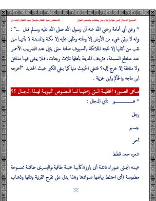 ‫ﻭﻛ‬ ‫ﺩﺟﻞ‬ ‫ﺑﻞ‬ ‫ﺧﻮﺍﺭﻕ‬ ‫ﻟﻴﺲ‬ ‫ﺍﻟﺪﺟﺎﻝ‬ ‫ﺍﻟﻤﺴﻴﺢ‬
‫ﺍﻟﺒﻨﺪﺍﺭﻱ‬ ‫ﺍﻟﻐﻔﺎﺭ‬ ‫ﻋﺒﺪ‬ ‫ﺳﻠﻴﻤﺎﻥ‬ ‫ﺍﻟﻐﻔﺎﺭ‬ ‫ﻋﺒﺪ‬ ‫ﻟﻠﺪﻛﺘﻮﺭ‬ ‫ﻟﻠﺠﺎﻥ‬ ‫ﻭﺗﺴﺨﻴﺮ‬ ‫ﺬﺏ‬
32
^
‫ﻗـﺎل‬ ‫وﺳـﲅ‬ ‫ﻠﯿﻪ‬ ‫ﷲ‬ ‫ﺻﲆ‬ ‫ﷲ‬ ‫رﺳﻮل‬ ‫ن‬ٔ ‫ﻋﻨﻪ‬ ‫ﷲ‬ ‫رﴈ‬ ‫ﻣﺎﻣﺔ‬ٔ ‫ﰊ‬ٔ ‫وﻋﻦ‬
: "...
‫وﻇﻬﺮ‬ ‫وﻃﺌﻪ‬ ‫ٕﻻ‬‫ا‬ ‫رض‬ٔ ‫ا‬ ‫ﻣﻦ‬ ‫ﳾء‬ ‫ﯾﺒﻘﻰ‬ ‫ﻻ‬ ‫ﻧﻪ‬ٕ‫ا‬‫و‬
‫ﻣـﻦ‬ ‫ﳱـﺎ‬ٔ ‫ﯾ‬ ‫ﻻ‬ ‫اﳌﺪﯾﻨـﺔ‬‫و‬ ‫ﻣﻜـﺔ‬ ‫ٕﻻ‬‫ا‬ ‫ﻠﯿﻪ‬
‫ﺻﻠﺘ‬ ‫ﺴﯿﻮف‬‫ﻟ‬ ‫ﻜﺔ‬‫اﳌﻼ‬ ‫ﺘﻪ‬ ‫ﻟﻘ‬ ‫ٕﻻ‬‫ا‬ ‫ﻧﻘﺎﲠﺎ‬ٔ ‫ﻣﻦ‬ ‫ﻧﻘﺐ‬
‫ﺔ‬
‫ﲪـﺮ‬ٔ ‫ا‬ ‫ﯾﺐ‬‫ـ‬‫اﻟﴬ‬ ‫ﻋﻨﺪ‬ ‫ﯾﲋل‬ ‫ﺣﱴ‬
‫ـﺎﻓﻖ‬ ‫ﻣ‬ ‫ﻓﳱـﺎ‬ ‫ﯾﺒﻘـﻰ‬ ‫ﻓـﻼ‬ ،‫رﺟﻔﺎت‬ ‫ﺛﻼث‬ ‫ﻫﻠﻬﺎ‬ٔ ‫ﺑ‬ ‫اﳌﺪﯾﻨﺔ‬ ‫ﻓﱰﺟﻒ‬ ،‫ﺔ‬ ‫ﺴﺒ‬‫ﻟ‬‫ا‬ ‫ﻘﻄﻊ‬ ‫ﻣ‬ ‫ﻋﻨﺪ‬
‫اﳊﺪﯾﺪ‬ ‫ﺚ‬ ‫ﺧ‬ ‫اﻟﻜﲑ‬ ‫ﯾﻨﻔﻲ‬ ‫ﻛﲈ‬ ‫ﻣﳯﺎ‬ ‫ﺚ‬ ‫اﳋﺒ‬ ‫ﻨﻔﻲ‬ ‫ﻓ‬ ‫ٕﻟﯿﻪ؟‬‫ا‬ ‫ﺧﺮج‬ ‫ٕﻻ‬‫ا‬ ‫ﺎﻓﻘﺔ‬ ‫ﻣ‬ ‫وﻻ‬
"
‫ﻪ‬ ‫ﺧﺮ‬ٔ
‫ﺧﺰﳝﺔ‬ ‫ﻦ‬‫ا‬‫و‬ ‫اﳊﺎﰼ‬‫و‬ ‫ﻪ‬ ‫ﻣﺎ‬ ‫ﻦ‬‫ا‬
.
‫ﻟﻬــﺬا‬ ‫ــﺔ‬‫ـ‬‫ﯾ‬‫ﻮ‬‫ﻨﺒ‬‫ﻟ‬‫ا‬ ‫اﻟﻨﺼــﻮص‬ ‫ﻟﻨــﺎ‬ ‫ــﺎ‬‫ـ‬‫رﲰﳤ‬ ‫اﻟــﱴ‬ ‫ــﺔ‬‫ـ‬ ‫اﳋﻠﻘ‬ ‫اﻟﺼــﻮرة‬ ‫ﻣــﺎﱓ‬
‫؟؟‬ ‫ــﺎل‬‫ـ‬ ‫ا‬
^
‫ﻫ‬
‫ـــــــــــــــــــ‬
‫ﻮ‬
:
‫ﺎل‬ ‫ا‬ ‫ي‬ٔ
:
‫ﻞ‬ ‫ر‬
‫ﺟﺴﲓ‬
‫ﲪﺮ‬ٔ
‫ﻗﻄﻂ‬ ‫ﺟﻌﺪ‬ ‫ﺷﻌﺮﻩ‬
‫ــى‬‫ﴪ‬ ‫ﻟ‬‫ا‬‫و‬،‫ﺔ‬ ‫ﻃﺎﻓ‬ ‫ـﺔ‬‫ـ‬‫ﻨﺒ‬‫ﻋ‬ ‫ـﺎ‬‫ـ‬‫ﳖ‬ٔ ،‫رزة‬ ‫ى‬ٔ ‫ـﺔ‬‫ـ‬‫ﺗﺌ‬ ‫ـﻮراء‬‫ـ‬‫ﻋ‬ ‫ـﲎ‬‫ـ‬‫ﳰ‬‫ا‬ ‫ـﻪ‬‫ـ‬‫ﯿﻨ‬‫ﻋ‬
‫ﺔ‬ ‫ـﻮ‬‫ـ‬‫ﳑﺴ‬ ‫ـﺔ‬‫ـ‬ ‫ﻃﺎﻓ‬
‫ﻣﻄﻤﻮﺳﺔ‬
)
‫ﺑﯿﺎ‬ ‫ﻠﻂ‬ ‫اﺧ‬ ‫ى‬ٔ
‫وذﻫـﺎب‬ ‫ﺗﻠﻔﻬﺎ‬‫و‬ ‫ﻧﯿﺔ‬‫ﺮ‬‫اﻟﻘ‬ ‫ﺗﻘﺮح‬ ‫ﲆ‬ ‫ﯾﺪل‬ ‫وﻫﺬا‬ ‫ادﻫﺎ‬‫ﻮ‬‫ﺴ‬ ‫ﺿﻬﺎ‬
 
