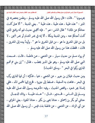 ‫ﻭﻛ‬ ‫ﺩﺟﻞ‬ ‫ﺑﻞ‬ ‫ﺧﻮﺍﺭﻕ‬ ‫ﻟﻴﺲ‬ ‫ﺍﻟﺪﺟﺎﻝ‬ ‫ﺍﻟﻤﺴﻴﺢ‬
‫ﺍﻟﺒﻨﺪﺍﺭﻱ‬ ‫ﺍﻟﻐﻔﺎﺭ‬ ‫ﻋﺒﺪ‬ ‫ﺳﻠﻴﻤﺎﻥ‬ ‫ﺍﻟﻐﻔﺎﺭ‬ ‫ﻋﺒﺪ‬ ‫ﻟﻠﺪﻛﺘﻮﺭ‬ ‫ﻟﻠﺠﺎﻥ‬ ‫ﻭﺗﺴﺨﻴﺮ‬ ‫ﺬﺏ‬
37
‫ﳛﺮﺳﻮﳖﺎ‬
. "
‫ﻗﺎﻟﺖ‬
:
‫ﻗﺎل‬
‫ﰲ‬ ‫ﺗﻪ‬‫ـ‬‫ﲟﺨﴫ‬ ‫وﻃﻌـﻦ‬ ، ‫وﺳـﲅ‬ ‫ﻠﯿـﻪ‬ ‫ﷲ‬ ‫ﺻﲆ‬ ‫ﷲ‬ ‫رﺳﻮل‬
‫اﳌﻨﱪ‬
" :
‫ﯿﺒﺔ‬‫ﻃ‬ ‫ﻫﺬﻩ‬ ، ‫ﯿﺒﺔ‬‫ﻃ‬ ‫ﻫﺬﻩ‬ ، ‫ﯿﺒﺔ‬‫ﻃ‬ ‫ﻫﺬﻩ‬
. "
‫اﳌﺪﯾﻨﺔ‬ ‫ﯾﻌﲏ‬
" .
‫ﻛﻨـﺖ‬ ‫ﻫـﻞ‬ ‫ﻻ‬ٔ
‫؟‬ ‫ذ‬ ‫ﻋﻦ‬ ‫ﺪﺛﺘﲂ‬
"
‫اﻟﻨﺎس‬ ‫ﻓﻘﺎل‬
:
‫ﻧﻌﻢ‬
. "
‫ي‬ ‫ا‬ ‫اﻓـﻖ‬‫و‬ ‫ﻧﻪ‬ٔ ‫ﲤﲓ‬ ‫ﺪﯾﺚ‬ ‫ﲺﺒﲏ‬ٔ ‫ٕﻧﻪ‬‫ﺎ‬‫ﻓ‬
‫و‬ٔ ‫اﻟﺸـﺎم‬ ‫ﲝـﺮ‬ ‫ﰲ‬ ‫ٕﻧﻪ‬‫ا‬ ‫ﻻ‬ٔ ، ‫وﻣﻜﺔ‬ ‫اﳌﺪﯾﻨﺔ‬ ‫وﻋﻦ‬ ، ‫ﻋﻨﻪ‬ ‫ﲂ‬‫ﺪ‬ ٔ ‫ﻛﻨﺖ‬
‫ﻻ‬ ، ‫ﳰﻦ‬‫ـ‬‫ا‬ ‫ﲝـﺮ‬
‫ﻫﻮ‬ ‫ﻣﺎ‬ ‫اﳌﴩق‬ ‫ﻞ‬ ‫ﻗ‬ ‫ﻣﻦ‬ ، ‫ﻫﻮ‬ ‫ﻣﺎ‬ ‫اﳌﴩق‬ ‫ﻞ‬ ‫ﻗ‬ ‫ﻣﻦ‬ ‫ﺑﻞ‬
. "
، ‫اﳌﴩق‬ ‫ٕﱃ‬‫ا‬ ‫ﺑﯿﺪﻩ‬ ٔ ‫وﻣ‬ٔ‫و‬
‫ﻗﺎﻟﺖ‬
:
‫وﺳﲅ‬ ‫ﻠﯿﻪ‬ ‫ﷲ‬ ‫ﺻﲆ‬ ‫ﷲ‬ ‫رﺳﻮل‬ ‫ﻣﻦ‬ ‫ﻫﺬا‬ ‫ﲿﻔﻈﺖ‬
.
‫ﻗﺎﻟـﺖ‬ ، ‫ﻓﺎﻃﻤـﺔ‬ ‫ﻋـﻦ‬ ، ‫اﻟﺸﻌﱯ‬ ‫ﻋﻦ‬ ، ‫ﺳﯿﺎر‬ ‫ﺪﯾﺚ‬ ‫ﻣﻦ‬ ‫ﻣﺴﲅ‬ ‫رواﻩ‬ ‫ﰒ‬
.
‫ﻓﺴـﻤﻌﺖ‬
‫ﻓﻘـﺎ‬ ، ‫ﳜﻄـﺐ‬ ‫اﳌﻨـﱪ‬ ‫ﲆ‬ ‫وﻫﻮ‬ ، ‫وﺳﲅ‬ ‫ﻠﯿﻪ‬ ‫ﷲ‬ ‫ﺻﲆ‬ ‫اﻟﻨﱯ‬
‫ل‬
" :
‫ﳣـﲓ‬ ‫ﰪ‬ ‫ﺑـﲏ‬ ‫ٕن‬‫ا‬
‫اﻟﺒﺤﺮ‬ ‫ﰲ‬ ‫ا‬‫ﻮ‬‫رﺒ‬ ‫اري‬ ‫ا‬
. "
‫اﳊﺪﯾﺚ‬ ‫وﺳﺎق‬
{
‫ﺗﻪ‬‫ﺮ‬‫ﻓﺬ‬ ، ‫ﻋﳯﺎ‬ ، ‫اﻟﺸﻌﱯ‬ ‫ﻋﻦ‬ ، ‫ﺟﺮﺮ‬ ‫ﻦ‬ ‫ﻏﯿﻼن‬ ‫ﺪﯾﺚ‬ ‫وﻣﻦ‬
:
‫رﺐ‬ ‫اري‬ ‫ا‬ ‫ﲤ‬ ‫ن‬ٔ
‫ﻓﻠﻘﻲ‬ ، ‫اﳌﺎء‬ ‫ﳣﺲ‬‫ﯾﻠ‬ ‫ﳱﺎ‬ ٕ‫ا‬ ‫ﳀﺮج‬ ، ‫ﺟﺰﺮة‬ ‫ٕﱃ‬‫ا‬ ‫ﻓﺴﻘﻂ‬ ، ‫ﻨﺔ‬ ‫ﻟﺴﻔ‬‫ا‬ ‫ﺑﻪ‬ ‫ﺎﻫﺖ‬ ‫ﻓ‬ ، ‫اﻟﺒﺤﺮ‬ ‫ﰲ‬
‫ﻪ‬ ‫وﻓ‬ ، ‫اﳊﺪﯾﺚ‬ ‫ﺺ‬ ‫اﻗ‬‫و‬ ، ‫ﺷﻌﺮﻩ‬ ‫ﳚﺮ‬ ‫ﺴﺎ‬ ٕ‫ا‬
:
‫ـ‬ ‫ﺧﺮ‬ٔ ‫ﻓ‬
‫ﻠﯿـﻪ‬ ‫ﷲ‬ ‫ﺻـﲆ‬ ‫ﷲ‬ ‫رﺳـﻮل‬ ‫ﻪ‬
‫ـــﺎل‬‫ـ‬‫ﻗ‬ ، ‫ﻢ‬ ‫ـــﺪ‬‫ـ‬‫ﲿ‬ ، ‫ـــﺎس‬‫ـ‬‫اﻟﻨ‬ ‫ٕﱃ‬‫ا‬ ‫ـــﲅ‬‫ـ‬‫وﺳ‬
" :
‫ـــﺎل‬‫ـ‬ ‫ا‬ ‫وذاك‬ ، ‫ـــﺔ‬‫ـ‬‫ﯿﺒ‬‫ﻃ‬ ‫ـــﺬﻩ‬‫ـ‬‫ﻫ‬
، ‫اﱊ‬‫ﺰ‬‫اﳊ‬ ‫ﯾﻌﲏ‬ ، ‫اﳌﻐﲑة‬ ‫ﺪﺛﻨﺎ‬ ، ‫ﻜﲑ‬ ‫ﻦ‬ ‫ﳛﲕ‬ ‫ﺪﺛﻨﺎ‬ ، ‫ٕﲮﺎق‬‫ا‬ ‫ﻦ‬ ‫ﻜﺮ‬ ‫ﺑﻮ‬ٔ ‫ﺪﺛﲏ‬
‫ﷲ‬ ‫ﺻـﲆ‬ ‫ﷲ‬ ‫رﺳـﻮل‬ ‫ن‬ٔ ، ‫ﺲ‬ ‫ﻗ‬ ‫ﺖ‬ ‫ﺑ‬ ‫ﻓﺎﻃﻤﺔ‬ ‫ﻋﻦ‬ ، ‫اﻟﺸﻌﱯ‬ ‫ﻋﻦ‬ ، ‫د‬ ‫اﻟﺰ‬ ‫ﰊ‬ٔ ‫ﻋﻦ‬
 