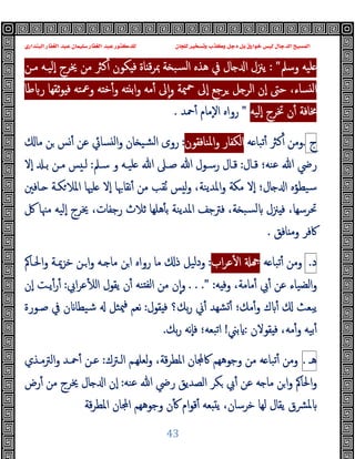 ‫ﻭﻛ‬ ‫ﺩﺟﻞ‬ ‫ﺑﻞ‬ ‫ﺧﻮﺍﺭﻕ‬ ‫ﻟﻴﺲ‬ ‫ﺍﻟﺪﺟﺎﻝ‬ ‫ﺍﻟﻤﺴﻴﺢ‬
‫ﺍﻟﺒﻨﺪﺍﺭﻱ‬ ‫ﺍﻟﻐﻔﺎﺭ‬ ‫ﻋﺒﺪ‬ ‫ﺳﻠﻴﻤﺎﻥ‬ ‫ﺍﻟﻐﻔﺎﺭ‬ ‫ﻋﺒﺪ‬ ‫ﻟﻠﺪﻛﺘﻮﺭ‬ ‫ﻟﻠﺠﺎﻥ‬ ‫ﻭﺗﺴﺨﻴﺮ‬ ‫ﺬﺏ‬
43
‫وﺳﲅ‬ ‫ﻠﯿﻪ‬
: "
‫ﻣـﻦ‬ ‫ٕﻟﯿـﻪ‬‫ا‬ ‫ﳜﺮج‬ ‫ﻣﻦ‬ ‫ﻛﱶ‬ٔ ‫ﻜﻮن‬ ‫ﻓ‬ ‫ﺎة‬ ‫ﻗ‬‫ﺮ‬‫ﲟ‬ ‫ﺔ‬ ‫ﺴﺒ‬‫ﻟ‬‫ا‬ ‫ﻫﺬﻩ‬ ‫ﰲ‬ ‫ﺎل‬ ‫ا‬ ‫ﯾﲋل‬
‫ﻃﺎ‬ ‫ر‬ ‫ﺛﻘﻬﺎ‬‫ﻮ‬ ‫ﻓ‬ ‫وﲻﺘﻪ‬ ‫ﻪ‬ ‫ﺧ‬ٔ‫و‬ ‫ﻪ‬ ‫واﺑ‬ ‫ﻣﻪ‬ٔ ‫ﱃ‬ٕ‫ا‬‫و‬ ‫ﳰﺔ‬‫ﲪ‬ ‫ٕﱃ‬‫ا‬ ‫ﺮﺟﻊ‬ ‫ﻞ‬ ‫اﻟﺮ‬ ‫ٕن‬‫ا‬ ‫ﺣﱴ‬ ،‫ﺴﺎء‬ ‫ﻟ‬‫ا‬
‫ٕﻟﯿ‬‫ا‬ ‫ﲣﺮج‬ ‫ن‬ٔ ‫ﳐﺎﻓﺔ‬
‫ﻪ‬
"
‫ﲪﺪ‬ٔ ‫ٕﻣﺎم‬‫ﻻ‬‫ا‬ ‫رواﻩ‬
.
‫ج‬
.
‫ﻪ‬ ‫ﺗﺒﺎ‬ٔ ‫ﻛﱶ‬ٔ ‫وﻣﻦ‬
‫اﻟﻜﻔﺎر‬
‫اﳌﻨﺎﻓﻘﻮ‬‫و‬
‫ن‬
:
‫ﻣﺎ‬ ‫ﻦ‬ ‫ﺲ‬ٔ ‫ﻋﻦ‬ ‫ﺴﺎﰄ‬ ‫ﻟ‬‫ا‬‫و‬ ‫ﺎن‬ ‫ﺸﯿ‬‫ﻟ‬‫ا‬ ‫روى‬
‫ﻗـﺎل‬ ‫ﻋﻨﻪ؛‬ ‫ﷲ‬ ‫رﴈ‬
:
‫ﺳـﲅ‬ ‫و‬ ‫ﻠﯿـﻪ‬ ‫ﷲ‬ ‫ﺻـﲆ‬ ‫ﷲ‬ ‫رﺳـﻮل‬ ‫ﻗـﺎل‬
:
‫ٕﻻ‬‫ا‬ ‫ﺑـ‬ ‫ﻣـﻦ‬ ‫ﺲ‬ ‫ﻟـ‬
‫ـﺎﻓﲔ‬ ‫ﻜـﺔ‬‫اﳌﻼ‬ ‫ﻠﳱﺎ‬ ‫ٕﻻ‬‫ا‬ ‫ﻧﻘﺎﲠﺎ‬ٔ ‫ﻣﻦ‬ ‫ُﻘﺐ‬‫ﻧ‬ ‫ﺲ‬ ‫ﻟ‬‫و‬ ،‫اﳌﺪﯾﻨﺔ‬‫و‬ ‫ﻣﻜﺔ‬ ‫ٕﻻ‬‫ا‬ ‫ﺎل؛‬ ‫ا‬ ‫ﺳﯿﻄﺆﻩ‬
‫ﲋ‬ ‫ﻓ‬ ،‫ﲢﺮﺳﻬﺎ‬
‫ﰻ‬ ‫ﻣﳯﺎ‬ ‫ٕﻟﯿﻪ‬‫ا‬ ‫ﳜﺮج‬ ،‫رﺟﻔﺎت‬ ‫ﺛﻼث‬ ‫ﻫﻠﻬﺎ‬ٔ ‫ﺑ‬ ‫اﳌﺪﯾﻨﺔ‬ ‫ﻓﱰﺟﻒ‬ ،‫ﺔ‬ ‫ﺴﺒ‬‫ﻟ‬ ‫ل‬
‫ﺎﻓﻖ‬ ‫وﻣ‬ ‫ﰷﻓﺮ‬
.
‫د‬
.
‫ﻪ‬ ‫ﺗﺒﺎ‬ٔ ‫وﻣﻦ‬
‫اب‬‫ﺮ‬‫ﻋ‬ٔ ‫ا‬
:
‫اﳊـﺎﰼ‬‫و‬ ‫ﺧﺰﳝـﺔ‬ ‫ـﻦ‬‫ا‬‫و‬ ‫ـﻪ‬ ‫ﻣﺎ‬ ‫اﻦ‬ ‫رواﻩ‬ ‫ﻣﺎ‬ ‫ذ‬ ‫ودﻟﯿﻞ‬
‫ﻪ‬ ‫وﻓ‬ ،‫ﻣﺎﻣﺔ‬ٔ ‫ﰊ‬ٔ ‫ﻋﻦ‬ ‫اﻟﻀﯿﺎء‬‫و‬
. . ." :
‫اﰊ‬‫ﺮ‬‫ﻋ‬ٔ ‫اﻟ‬ ‫ﯾﻘﻮل‬ ‫ن‬ٔ ‫ﻨﻪ‬ ‫ﻟﻔ‬‫ا‬ ‫ﻣﻦ‬ ‫ن‬ٕ‫ا‬‫و‬
:
‫ٕن‬‫ا‬ ‫ﯾـﺖ‬ٔ‫ر‬ٔ
‫ﱐ‬ٔ ‫ﺸﻬﺪ‬ٔ ‫ﻣﻚ؛‬ٔ‫و‬ ‫ك‬ ٔ ‫ﯾﺒﻌﺚ‬
‫ﻘﻮل‬ ‫ﻓ‬ ‫ﺑﻚ؟‬‫ر‬
:
‫ﺻـﻮرة‬ ‫ﰲ‬ ‫ن‬ ‫ﺷﯿﻄﺎ‬ ‫ﳰﺜﻞ‬‫ﻓ‬ ‫ﻧﻌﻢ‬
‫ﻘﻮﻻن‬ ‫ﻓ‬ ،‫ﻣﻪ‬ٔ‫و‬ ‫ﺑﯿﻪ‬ٔ
:
‫ﺑﲏ‬
!
‫ﺑﻚ‬‫ر‬ ‫ٕﻧﻪ‬‫ﺎ‬‫ﻓ‬ ‫اﺗﺒﻌﻪ؛‬
.
‫ﻫ‬
‫ـ‬
.
‫ﻪ‬ ‫ﺗﺒﺎ‬ٔ ‫وﻣﻦ‬
‫اﻟـﱰك‬ ‫ﻟﻌﻠﻬـﻢ‬‫و‬ ،‫ﻗﺔ‬‫ﺮ‬‫اﳌﻄ‬ ‫ﺎن‬ ‫ﰷ‬ ‫وﺟﻮﻫﻬﻢ‬ ‫ﻣﻦ‬
:
‫اﻟﱰﻣـﺬي‬‫و‬ ‫ﲪـﺪ‬ٔ ‫ﻋـﻦ‬
‫ﻋﻨﻪ‬ ‫ﷲ‬ ‫رﴈ‬ ‫اﻟﺼﺪﯾﻖ‬ ‫ﻜﺮ‬ ‫ﰊ‬ٔ ‫ﻋﻦ‬ ‫ﻪ‬ ‫ﻣﺎ‬ ‫ﻦ‬‫ا‬‫و‬ ‫اﳊﺎﰼ‬‫و‬
:
‫رض‬ٔ ‫ﻣﻦ‬ ‫ﳜﺮج‬ ‫ﺎل‬ ‫ا‬ ‫ٕن‬‫ا‬
،‫ﺧﺮﺳﺎن‬ ‫ﻟﻬﺎ‬ ‫ﯾﻘﺎل‬ ‫ﳌﴩق‬
‫ﻗﺔ‬‫ﺮ‬‫اﳌﻄ‬ ‫ﺎن‬ ‫ا‬ ‫وﺟﻮﻫﻬﻢ‬ ‫ن‬ٔ ‫ام‬‫ﻮ‬‫ﻗ‬ٔ ‫ﻌﻪ‬ ‫ﯾ‬
 