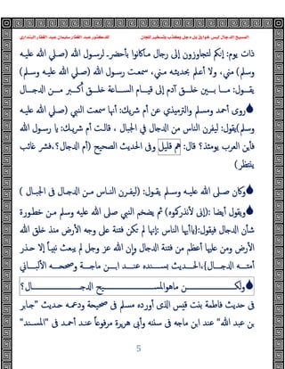 ‫ﻭﻛ‬ ‫ﺩﺟﻞ‬ ‫ﺑﻞ‬ ‫ﺧﻮﺍﺭﻕ‬ ‫ﻟﻴﺲ‬ ‫ﺍﻟﺪﺟﺎﻝ‬ ‫ﺍﻟﻤﺴﻴﺢ‬
‫ﺍﻟﺒﻨﺪﺍﺭﻱ‬ ‫ﺍﻟﻐﻔﺎﺭ‬ ‫ﻋﺒﺪ‬ ‫ﺳﻠﻴﻤﺎﻥ‬ ‫ﺍﻟﻐﻔﺎﺭ‬ ‫ﻋﺒﺪ‬ ‫ﻟﻠﺪﻛﺘﻮﺭ‬ ‫ﻟﻠﺠﺎﻥ‬ ‫ﻭﺗﺴﺨﻴﺮ‬ ‫ﺬﺏ‬
5
‫ﯾﻮم‬ ‫ذات‬
:
‫ﺎوزون‬ ‫ﻟﺘ‬ ‫ﲂ‬ ٕ‫ا‬
‫ﷲ‬ ‫ﻟﺮﺳـﻮل‬ ‫ﺣﴬـ‬ٔ ‫ﺑ‬ ‫ا‬‫ﻮ‬‫ﻧ‬‫ﰷ‬‫ﻣـﺎ‬ ‫ﺎل‬ ‫ر‬ ‫ٕﱃ‬‫ا‬
)
‫ﻠﯿـﻪ‬ ‫ﷲ‬ ‫ﺻـﲇ‬
‫وﺳﲅ‬
(
‫وﻻ‬ ،‫ﻣﲏ‬
ٔ
‫ﷲ‬ ‫رﺳـﻮل‬ ‫ﲰﻌـﺖ‬ ،‫ﻣـﲏ‬ ‫ﲝﺪﯾﺜـﻪ‬ ‫ـﲅ‬
)
‫وﺳـﲅ‬ ‫ﻠﯿـﻪ‬ ‫ﷲ‬ ‫ﺻـﲇ‬
(
‫ـــﻮل‬‫ـ‬‫ﯾﻘ‬
:
‫ـــﺎل‬‫ـ‬ ‫ا‬ ‫ـــﻦ‬‫ـ‬‫ﻣ‬ ‫ـــﱪ‬‫ـ‬‫ﻛ‬ٔ ‫ـــﻖ‬‫ـ‬‫ﻠ‬ ‫ﺔ‬ ‫ـــﺎ‬‫ـ‬‫اﻟﺴ‬ ‫ـــﺎم‬‫ـ‬ ‫ﻗ‬ ‫ٕﱃ‬‫ا‬ ‫دم‬ٓ ‫ـــﻖ‬‫ـ‬‫ﻠ‬ ‫ـــﲔ‬‫ـ‬‫ﺑ‬ ‫ـــﺎ‬‫ـ‬‫ﻣ‬

‫ﯾﻚ‬‫ﴍ‬ ‫م‬ٔ ‫ﻋﻦ‬ ‫ﺬي‬ ‫اﻟﱰﻣ‬‫و‬ ‫وﻣﺴﲅ‬ ‫ﲪﺪ‬ٔ ‫روى‬
:
‫اﻟﻨﱯ‬ ‫ﲰﻌﺖ‬ ‫ﳖﺎ‬ٔ
)
‫ﻠﯿـﻪ‬ ‫ﷲ‬ ‫ﺻـﲇ‬
‫وﺳﲅ‬
(
‫ﯾﻘﻮل‬
:
‫ﻟ‬
‫اﳉﺒﺎل‬ ‫ﰲ‬ ‫ﺎل‬ ‫ا‬ ‫ﻣﻦ‬ ‫اﻟﻨﺎس‬ ‫ﯿﻔﺮن‬
،
‫ﯾـﻚ‬‫ﴍ‬ ‫م‬ٔ ‫ﻗﺎﻟـﺖ‬
:
‫ﷲ‬ ‫رﺳـﻮل‬
‫ﻗﺎل‬ ‫ﺬ؟‬ ‫ﯾﻮﻣ‬ ‫اﻟﻌﺮب‬ ‫ﻦ‬ٔ ‫ﻓ‬
:
‫ﱒ‬
‫ﻗﻠﯿﻞ‬
‫اﻟﺼﺤﯿﺢ‬ ‫اﳊﺪﯾﺚ‬ ‫وﰱ‬
)
‫ﺎﺋﺐ‬ ‫ﴩ‬‫ﻓ‬،‫ﺎل؟‬ ‫ا‬ ‫م‬ٔ
‫ﻈﺮ‬ ‫ﯾ‬
(

‫ـﻮل‬‫ـ‬‫ﯾﻘ‬ ‫ـﲅ‬‫ـ‬‫وﺳ‬ ‫ـﻪ‬‫ـ‬‫ﻠﯿ‬ ‫ﷲ‬ ‫ـﲆ‬‫ـ‬‫ﺻ‬ ‫وﰷن‬
:
)
‫ـﺎل‬‫ـ‬‫اﳉﺒ‬ ‫ﰱ‬ ‫ـﺎل‬‫ـ‬ ‫ا‬ ‫ـﻦ‬‫ـ‬‫ﻣ‬ ‫ـﺎس‬‫ـ‬‫اﻟﻨ‬ ‫ـﺮن‬‫ـ‬‫ﻟﯿﻔ‬
(

‫ﯾﻀﺎ‬ٔ ‫ﯾﻘﻮل‬‫و‬
):
‫ﻧﺬرﳈﻮﻩ‬ٔ ‫ٕﱏ‬‫ا‬
(
‫ﷲ‬ ‫ﺻﲆ‬ ‫اﻟﻨﱯ‬ ‫ﯾﻀﺨﻢ‬ ‫ﰒ‬
‫ﺧﻄـﻮرة‬ ‫ﻣـﻦ‬ ‫وﺳﲅ‬ ‫ﻠﯿﻪ‬
‫ﻘﻮل‬ ‫ﻓ‬ ‫ﺎل‬ ‫ا‬ ‫ن‬ٔ ‫ﺷ‬
:
}
‫اﻟﻨﺎس‬ ‫ﳞﺎ‬ٔ
:
‫ﷲ‬ ‫ﻠﻖ‬ ‫ﺬ‬ ‫ﻣ‬ ‫رض‬ٔ ‫ا‬ ‫ﻪ‬ ‫و‬ ‫ﲆ‬ ‫ﻨﺔ‬ ‫ﻓ‬ ‫ﻜﻦ‬ ‫ﱂ‬ ‫ٕﳖﺎ‬‫ا‬
‫ﯾﺒﻌﺚ‬ ‫ﱂ‬ ‫ﻞ‬ ‫و‬ ‫ﻋﺰ‬ ‫ﷲ‬ ‫ن‬ٕ‫ا‬‫و‬ ‫ﺎل‬ ‫ا‬ ‫ﻨﺔ‬ ‫ﻓ‬ ‫ﻣﻦ‬ ‫ﻋﻈﻢ‬ٔ ‫ﻠﳱﺎ‬ ‫وﻣﻦ‬ ‫رض‬ٔ ‫ا‬
ً‫ﺎ‬‫ـ‬ ‫ﻧ‬
‫ـﺬر‬ ‫ٕﻻ‬‫ا‬
‫ــــﺎل‬ ‫ا‬ ‫ـــﻪ‬‫ـ‬ ‫ﻣ‬ٔ
{
‫ﻟﺒــــﺎﱐ‬ٔ ‫ا‬ ‫ــــﻪ‬ ‫وﲱ‬ ‫ــــﺔ‬ ‫ﻣﺎ‬ ‫ــــﻦ‬‫ا‬ ‫ﻋﻨــــﺪ‬ ‫ﺴــــﻨﺪﻩ‬ ‫اﳊــــﺪﯾﺚ‬،

‫ـــــــــــــــــــــــــــﻦ‬‫ـ‬‫ﻟﻜ‬‫و‬
‫ـــــــــــــــــــــــــــﯿﺢ‬‫ـ‬‫اﳌﺴ‬‫ﻮ‬‫ﻣﺎﻫ‬
‫ـــــــــــــــــــــــــــﺎل؟‬‫ـ‬ ‫ا‬
‫ﺪﯾﺚ‬ ‫ﰱ‬
‫ـﺪﯾﺚ‬ ‫ودﲻـﻪ‬ ‫ﺔ‬ ‫ﲱﯿ‬ ‫ﰱ‬ ‫ﻣﺴﲅ‬ ‫وردﻩ‬ٔ ‫ى‬ ‫ا‬ ‫ﺲ‬ ‫ﻗ‬ ‫ﺖ‬ ‫ﺑ‬ ‫ﻓﺎﻃﻤﺔ‬
"
‫ﺮ‬‫ـﺎ‬
‫ﷲ‬ ‫ﻋﺒﺪ‬ ‫ﻦ‬
"
‫ﰱ‬ ‫ﲪـﺪ‬ٔ ‫ﻋﻨـﺪ‬ ً‫ﺎ‬ ‫ﻓﻮ‬‫ﺮ‬‫ﻣ‬ ‫ﻫﺮﺮة‬ ‫ﰉ‬ٔ‫و‬ ‫ﻪ‬ ‫ﺳ‬ ‫ﰱ‬ ‫ﻪ‬ ‫ﻣﺎ‬ ‫ﻦ‬‫ا‬ ‫ﻋﻨﺪ‬
"
‫ﺴـﻨﺪ‬‫ﳌ‬‫ا‬
"
 