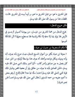 ‫ﻭﻛ‬ ‫ﺩﺟﻞ‬ ‫ﺑﻞ‬ ‫ﺧﻮﺍﺭﻕ‬ ‫ﻟﻴﺲ‬ ‫ﺍﻟﺪﺟﺎﻝ‬ ‫ﺍﻟﻤﺴﻴﺢ‬
‫ﺍﻟﺒﻨﺪﺍﺭﻱ‬ ‫ﺍﻟﻐﻔﺎﺭ‬ ‫ﻋﺒﺪ‬ ‫ﺳﻠﻴﻤﺎﻥ‬ ‫ﺍﻟﻐﻔﺎﺭ‬ ‫ﻋﺒﺪ‬ ‫ﻟﻠﺪﻛﺘﻮﺭ‬ ‫ﻟﻠﺠﺎﻥ‬ ‫ﻭﺗﺴﺨﻴﺮ‬ ‫ﺬﺏ‬
65
‫ﻫﻮ‬ ‫ﻣﺎ‬ ‫ﴩق‬‫ﳌ‬‫ا‬ ‫ﻞ‬ ‫ﻗ‬
:
‫و‬ ،‫ﻫـﻮ‬ ‫ﻣـﺎ‬ ‫ﴩـق‬‫ﳌ‬‫ا‬ ‫ـﻞ‬ ‫ﻗ‬ ‫ﻣﻦ‬
‫ﴩـق‬‫ﳌ‬‫ا‬ ‫ٕﱃ‬‫ا‬ ‫ﺑﯿـﺪﻩ‬ ٔ ‫وﻣـ‬ٔ
.
‫ﻗﺎﻟـﺖ‬
:
‫ﻣ‬ ‫ﻫﺬا‬ ‫ﲿﻔﻈﺖ‬
‫وﺳﲅ‬ ‫ﻠﯿﻪ‬ ‫ﷲ‬ ‫ﺻﲆ‬ ‫ﷲ‬ ‫رﺳﻮل‬ ‫ﻦ‬
.
‫ﻣﲀن‬
‫ﺧﺮوج‬
‫ﺎل‬ ‫ا‬
:
‫ﰲ‬ ‫ﺴـﲑ‬ ‫ﰒ‬ ‫ﺻـﳢﺎن‬ٔ ‫ﳞﻮدﯾـﺔ‬ ‫ﻣـﻦ‬ ،‫ﺧﺮﺳـﺎن‬ ‫ﻣـﻦ‬ ‫ﴩـق‬‫ﳌ‬‫ا‬ ‫ـﺔ‬ ‫ﻣـﻦ‬ ‫ﺎل‬ ‫ا‬ ‫ﳜﺮج‬
‫ﻜﺔ‬‫اﳌﻼ‬ ‫ن‬ٔ ‫ﻟﻬﺎ؟‬‫ﻮ‬‫دﺧ‬ ‫ﺘﻄﯿﻊ‬‫ﺴ‬ ‫ﻓﻼ‬ ‫اﳌﺪﯾﻨﺔ‬‫و‬ ‫ﻣﻜﺔ‬ ‫ٕﻻ‬‫ا‬ ‫د‬ ‫ٕﻻ‬‫ا‬ ‫ا‬ ‫ﺑ‬ ‫ﯾﱰك‬ ‫ﻓﻼ‬ ‫رض‬ٔ ‫ا‬
‫ﲢﺮﺳﻬﲈ‬
‫ﺻﯿﺎد‬ ‫ﻦ‬‫ا‬ ‫ﺪﯾﺚ‬ ‫ﻣﻦ‬ ‫ﺔ‬ ‫ﺴﺘﺨﺮ‬‫ﳌ‬‫ا‬ ‫ﺣﲀم‬ٔ ‫ا‬
:
١
.
‫ﺻﯿﺎ‬ ‫ﻦ‬‫ا‬ ‫ﻓﺔ‬‫ﺮ‬‫ﻣﻌ‬
‫ﻩ‬ ٔ ‫ﯾﻌـﺮف‬ ‫ﻧـﻪ‬ٔ ‫ﺑ‬ ‫ﴏح‬ ‫ـﺚ‬ ‫ﺣ‬،‫ﺎل‬ ‫ا‬ ‫ﺴﯿﺢ‬‫ﳌ‬‫ا‬ ‫ال‬‫ﻮ‬‫ﺣ‬ٔ ‫ﻣﻦ‬ ‫ﲑ‬ ‫ﻜ‬ ‫د‬
‫ﺚ‬ ‫ﺣ‬ ‫اﳉﻦ‬ ‫ﻣﻦ‬ ‫ﻟﯿﺎؤﻩ‬‫و‬ٔ ‫اﺳﻄﺔ‬‫ﻮ‬‫ﺑ‬ ‫ﻫﺬا‬ ‫ﯾﻌﺮف‬ ‫ﻧﻪ‬ٔ ‫ﻋﺘﻘﺪ‬ٔ‫و‬،‫ﺪﻩ‬ ‫ا‬‫ﻮ‬‫ﺗ‬ ‫وﻣﲀن‬ ‫ﻩ‬ ‫وﻣﻮ‬ ‫ﻣﻪ‬ٔ‫و‬
‫ﰷذب‬ ‫ﺧـﺮ‬ٓ‫و‬ ‫ﺻـﺎدق‬ ‫ﺟﻦ‬ ‫ﺑﻪ‬ ‫ﯾﺘﺼﻞ‬ ‫ﰷن‬
–
‫ـﱪ‬ ٔ ‫ﻛـﲈ‬
‫ﻠﯿـﻪ‬ ‫ﷲ‬ ‫ﺻـﲆ‬ ‫اﻟﻨـﱯ‬ ‫ﺑـﺬ‬
‫ودﻟﯿـ‬ ‫ﻗﺺ‬ ‫ﺑﻌﻀﻬﺎ‬ ‫ن‬ٔ ‫ﻟﻮ‬‫و‬ ‫ﺣﻘﺎﺋﻖ‬ ‫ﻣﻦ‬ ‫ﯾﻌﺮف‬ ‫ﲟﺎ‬ ‫ﺗﯿﻪ‬ٔ ‫ﯾ‬ ‫اﻟﺼﺎدق‬ ‫ﻓﺎﳉﻦ‬ ،‫وﺳﲅ‬
‫ذ‬ ‫ﻞ‬
‫ﻠﻨﱯ‬ ‫ﻗﻮ‬
)
‫وﺳﲅ‬ ‫ﻠﯿﻪ‬ ‫ﷲ‬ ‫ﺻﲇ‬
(
‫ﻣﻌﻪ؟‬ ‫ﻋﲈ‬ ٔ ‫ﺳ‬ ‫ﻋﻨﺪﻣﺎ‬
‫ﻓﻘﺎل‬
:
]
‫خ‬ ‫ا‬
[
‫ﺑﻌـﺾ‬ ‫وﻫﻮ‬
‫اﳌﺴﱰق‬ ‫ﲰﻌﻪ‬ ‫ﻣﻦ‬ ‫ﯾﺘﻪ‬‫ﺮ‬‫ﻋﻔ‬ ‫ﱪﻩ‬ ٔ ‫ﻣﺎ‬
]
‫وﺳـﲅ‬ ‫ﻠﯿﻪ‬ ‫ﷲ‬ ‫ﺻﲆ‬ ‫اﻟﻨﱯ‬ ‫ﻓﻘﺎل‬،
:
‫ﻓﻠـﻦ‬ ٔ ‫اﺧﺴـ‬
‫ﻗﺪرك‬ ‫ﺗﻌﺪو‬
[
 