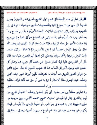 ‫ﻭﻛ‬ ‫ﺩﺟﻞ‬ ‫ﺑﻞ‬ ‫ﺧﻮﺍﺭﻕ‬ ‫ﻟﻴﺲ‬ ‫ﺍﻟﺪﺟﺎﻝ‬ ‫ﺍﻟﻤﺴﻴﺢ‬
‫ﺍﻟﺒﻨﺪﺍﺭﻱ‬ ‫ﺍﻟﻐﻔﺎﺭ‬ ‫ﻋﺒﺪ‬ ‫ﺳﻠﻴﻤﺎﻥ‬ ‫ﺍﻟﻐﻔﺎﺭ‬ ‫ﻋﺒﺪ‬ ‫ﻟﻠﺪﻛﺘﻮﺭ‬ ‫ﻟﻠﺠﺎﻥ‬ ‫ﻭﺗﺴﺨﻴﺮ‬ ‫ﺬﺏ‬
7

‫اﻟﻌـﺮﰉ‬ ‫اﳋﻠـﯿﺞ‬ ‫دول‬ ‫ﺗﻀـﻢ‬ ‫اﻟﱴ‬ ‫اﳌﻨﻄﻘﺔ‬ ‫ﻫﺬﻩ‬ ‫ن‬ٔ ‫ﻧﻌﲅ‬ ‫وﳓﻦ‬
)
‫اﻟﻌـﺮب‬ ‫ﲝـﺮ‬
(
‫وﺟـﺰر‬
‫ان‬‫ﺮ‬‫ــ‬ ٕ‫ا‬ ‫دو‬ ‫وﻗﻄﺒﺎﻫــﺎ‬ ‫اﻟﻨﻮوﯾــﺔ‬ ‫ﯿﻨﺎت‬‫ﻟﺘﺤﺼــ‬‫ا‬‫و‬ ‫رة‬ ‫ا‬ ‫اع‬‫ﴏ‬ ‫ــﺚ‬ ‫ﺣ‬ ‫اﻟﻬــﺎدي‬ ‫اﶈــﯿﻂ‬
‫ﯿﻌﯿﺔ‬‫ﻟﺸ‬‫ا‬
ٔ ‫ا‬ ‫ﺪة‬ ‫اﳌﺘ‬ ‫ت‬ ‫اﻟﻮﻻ‬ ‫ﰱ‬ ‫ﳣﺜ‬‫ﻣ‬ ‫اﺋﯿﻞ‬‫ﴎ‬ٕ‫ا‬ ‫ودو‬
ً‫ﺎ‬‫ﯾﻮﻣـ‬ ‫ﺴـﻤﻊ‬ ‫ـﺰل‬ ‫وﱂ‬ ‫ـﺔ‬ ‫ﻣﺮﻜ‬
‫ﻣﺮ‬ٔ ‫ﲥﺪﯾﺪات‬ ‫ﺧﺮ‬ٓ ‫ﺑﻌﺪ‬
‫ﻜﻮ‬
-
‫ﯾﻊ‬‫ﺮ‬‫ﻣ‬ ‫ﻧﻮوي‬ ‫ﺗﺼﺎدم‬ ‫ٕﱃ‬‫ا‬ ً ‫ﺣ‬ ‫اع‬‫ﴫ‬‫اﻟ‬ ‫ﻓﳱﺎ‬ ‫ﻰ‬‫ﳤ‬ ‫ﺳﯿ‬ ،‫ورﺑﯿﺔ‬ٔ
‫ﷲ‬ ‫وﻋﯿﺪ‬ ‫ٕن‬‫ﺎ‬‫ﻓ‬ ‫رى‬ ‫ا‬ ‫ﻣﺎر‬ ‫ا‬ ‫ﻫﺬا‬ ‫ﺪث‬ ‫ٕذا‬‫ﺎ‬‫ﻓ‬ ، ‫ﺗﲑة‬‫ﻮ‬‫اﻟ‬ ‫ﻫﺬﻩ‬ ‫ﲆ‬ ‫ﻣﻮر‬ٔ ‫ا‬ ‫ﺻﺎرت‬ ‫ٕذا‬‫ا‬
‫ﻋﻨـﺪﻣﺎ‬ ‫وذ‬ ، ‫ﳏـﺎ‬ ‫ﻻ‬ ٌ‫ﻊ‬‫اﻗـ‬‫و‬ ‫ﻣـﺲ‬ٔ ْ‫ﺗﻐﻦ‬ ‫ﱂ‬ ‫ن‬ٔ ً‫ا‬‫ﺣﺼﯿﺪ‬ ‫رض‬ٔ ‫ا‬ ‫ﳚﻌﻞ‬ ‫ن‬ٔ ‫ﺑ‬ ‫ﺗﻌﺎﱃ‬
‫ﺬ‬ ٔ ‫ﺗ‬
‫ذ‬ ‫ﲔ‬ ،‫ﻠﳱﺎ‬ ‫ﻗﺎدرون‬ ‫ﳖﻢ‬ٔ ‫ﻫﻠﻬﺎ‬ٔ ‫ﻇﻦ‬ ‫ﯾﺘﺤﻘﻖ‬‫و‬ ‫ﳤﺎ‬ ‫ﯾ‬‫ز‬ ‫ﳣﻞ‬‫ﻜ‬‫و‬ ‫ﻓﻬﺎ‬‫ﺮ‬‫زﺧ‬ ‫رض‬ٔ ‫ا‬
‫ﰻ‬ ‫ﳯـﺎر‬‫و‬ ‫ﻓﳱﺎ‬ ‫ﻣﺰروع‬ ‫ﰻ‬ ‫ﳛﺼﺪ‬ ‫ﺣﱴ‬ ‫ا‬‫ﲑ‬‫ﺗﺪﻣ‬ ‫ﺮ‬َ‫ﻣ‬‫ﺪ‬َُ‫ﻓ‬ ‫ﻗﻮ‬ ‫ﻠﳱﺎ‬ ‫وﳛﻖ‬ ‫ﷲ‬ ‫ﻣﺮ‬ٔ ‫ﰏ‬ٔ ‫ﯾ‬
‫ـﺮة‬‫دا‬ ‫ارة‬‫ﺮ‬‫ﺣـ‬ ‫ـﺎل‬ ‫ا‬ ‫ﺴﯿﺢ‬‫ﳌ‬‫ا‬ ‫ﺐ‬ ‫ﯾﺼ‬ ‫ﻗﺪ‬ ‫ﻫﻨﺎ‬ ،‫اﻟﺒﺪاء‬ ‫ٕﱃ‬‫ا‬ ‫ﻣﺮ‬ٔ ‫ا‬ ‫ﯾﻌﻮد‬‫و‬ ‫ﻠﳱﺎ‬ ‫ﺣﻀﺎرة‬
‫ث‬ِ‫ﺪ‬ ُ‫ﲢ‬ ‫ﻗﺪ‬ ‫اﻟﻨﻮوي‬ ‫ﲑ‬ ‫اﻟﺘﻔ‬ ‫ﺮ‬‫ا‬‫و‬‫د‬ ‫ﻣﻦ‬
‫ﳰـﲎ‬‫ا‬ ‫ﯿﻨـﻪ‬‫ﻋ‬ ‫ﻋـﻮر‬ ‫ﺮزﻫﺎ‬ٔ ‫ﻜﻮن‬ ‫ﺸﻮﻫﺎت‬ ‫ﺑﻪ‬
‫ﻟﯿـﻪ‬ ‫اﺣ‬ ‫اﺋﻪ‬‫ﺮ‬‫ﻗ‬ ‫ﻪ‬ ‫ﻟﻜ‬ ‫ﻧﻘﺪ‬ ‫ﺣﱴ‬ ‫و‬ٔ ‫ﻧﺺ‬ ‫ﺑﻪ‬ ‫د‬ِ‫ﺮ‬َ ‫ﱂ‬ ‫ل‬ ‫ﺣ‬ ‫ﻫﺬا‬،‫ﴪى‬ ‫ﻟ‬‫ا‬ ‫ﯿﻨﻪ‬‫ﻋ‬ ‫ﻧﻄﻔﺎء‬‫ا‬‫و‬
‫ــــــــــــــــــــــــــــــــــــــــــــــــــــــﻨﺺ‬‫ـ‬‫اﻟ‬ ‫وراء‬ ‫ــــــــــــــــــــــــــــــــــــــــــــــــــــــﺎ‬‫ـ‬‫ﳌ‬
‫ﻟﻔﻈـﻪ‬‫و‬ ‫اﻟﺼﺪﯾﻖ‬ ‫ﻜﺮ‬ ‫ﰉ‬ٔ ‫ﺪﯾﺚ‬ ‫ﻧﺺ‬ ‫ﺑﲔ‬ ً‫ﺎ‬‫ﻣﻄﻠﻘ‬ ‫ﺗﻌﺎرض‬ ‫وﻻ‬
"
‫ﻣـﻦ‬ ‫ﳜـﺮج‬ ‫ـﺎل‬ ‫ا‬
‫ُﺮﺳﺎن‬‫ﺧ‬ ‫ﻟﻬﺎ‬ ‫ﻘﺎل‬ُ‫ﯾ‬ ‫ﴩق‬‫ﳌ‬ ٍ
‫رض‬ٔ
"
‫و‬ ،‫ﻟﺒﺎﱐ‬ٔ ‫ا‬ ‫ﻪ‬ ‫ﲱ‬ ‫ﲱﯿﺢ‬ ‫ﺪﯾﺚ‬
‫ﻣﻦ‬ ‫ﻪ‬ ‫ﺧﺮو‬ ‫ﺑﲔ‬
‫ﺬ‬ ‫ﲿﯿ‬ ‫ﺮﺳﺎن‬ُ‫ﲞ‬ ً‫ا‬‫ر‬‫ﻣﺎ‬ ‫اﻟﻬﺎدى‬ ‫اﶈﯿﻂ‬ ‫و‬ٔ ‫اﻟﻌﺮب‬ ‫ﲝﺮ‬ ‫ﰱ‬ ‫ﺴﻪ‬ ‫ﳏ‬ ‫ﲠﺎ‬ ‫اﻟﱴ‬ ‫ﻬﻮ‬ ‫ا‬ ‫اﳉﺰﺮة‬
‫ٕﱃ‬‫ا‬ ‫ـﺪدﱒ‬‫ـ‬ ‫ﯾﺼـﻞ‬ ‫ﺻـﳢﺎن‬ٔ ‫ﳞـﻮد‬ ‫ﻣـﻦ‬ ‫ﺗﺒـﺎع‬ٔ ‫ﰥ‬ ‫ﺑﻌـﺪ‬ ‫ﺧﺮﺳـﺎن‬ ‫ﻣـﻦ‬ ‫ـﻪ‬ ‫ﺧﺮو‬ ‫ﻜـﻮن‬
 