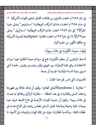 ‫ﻭﻛ‬ ‫ﺩﺟﻞ‬ ‫ﺑﻞ‬ ‫ﺧﻮﺍﺭﻕ‬ ‫ﻟﻴﺲ‬ ‫ﺍﻟﺪﺟﺎﻝ‬ ‫ﺍﻟﻤﺴﻴﺢ‬
‫ﺍﻟﺒﻨﺪﺍﺭﻱ‬ ‫ﺍﻟﻐﻔﺎﺭ‬ ‫ﻋﺒﺪ‬ ‫ﺳﻠﻴﻤﺎﻥ‬ ‫ﺍﻟﻐﻔﺎﺭ‬ ‫ﻋﺒﺪ‬ ‫ﻟﻠﺪﻛﺘﻮﺭ‬ ‫ﻟﻠﺠﺎﻥ‬ ‫ﻭﺗﺴﺨﻴﺮ‬ ‫ﺬﺏ‬
71
١
.
‫ﺎم‬ ‫ﰲ‬
١٩٤٥
‫ا‬ ‫ﻗﺎذﻓﺎت‬ ‫ﻣﻦ‬ ‫ﺗﲔ‬‫ﺮ‬‫ﻃﺎ‬ ‫ﻔﺖ‬ ‫اﺧ‬ ‫م‬
‫ﺔ‬ ‫ﻣﺮﻜ‬ٔ ‫ا‬ ‫ات‬‫ﻮ‬‫ﻠﻘ‬ ‫ﺑﻌﺘﲔ‬ ‫ﺎﺑﻞ‬ ‫ﻟﻘ‬
٢
.
‫ـﺎم‬‫ـ‬ ‫ﰲ‬
١٩٤٨
‫ﯾﻄ‬‫ﱪ‬‫اﻟ‬ ‫ـﺮﰷب‬‫ـ‬‫اﻟ‬ ‫ﺮة‬‫ﻃــﺎ‬ ‫ـﺖ‬‫ـ‬‫ﻔ‬ ‫اﺧ‬ ‫م‬
‫ﻧﯿــﺔ‬‫ﺎ‬
"
‫ﺗﯿﺠﺮ‬‫ر‬‫ﺳــﺘﺎ‬
"
‫ﳯــﺎ‬ ‫ﻣ‬ ‫ـﲆ‬‫ـ‬ ‫و‬
31
ً‫ﺎ‬‫ﺒ‬‫ا‬‫ر‬
٣
/
‫ﺎم‬ ‫ﰲ‬
١٩٤٩
‫ﻧﯿـﺔ‬‫ﺎ‬‫ﯾﻄ‬‫ﱪ‬‫اﻟ‬ ‫اﻟـﺮﰷب‬ ‫ﺮة‬‫ﻃـﺎ‬ ‫ﻔﺖ‬ ‫اﺧ‬
"
‫ﯾﻞ‬‫ر‬ٔ‫ﺳـﺘﺎر‬
"
‫ـﲆ‬ ‫و‬
‫ﳯﺎ‬ ‫ﻣ‬
٣٧
ً‫ﺎ‬‫ﺒ‬‫ا‬‫ر‬
٤
/
‫ﺎم‬ ‫ﰲ‬
١٩٥٦
‫ﺮة‬‫اﻟﻄﺎ‬ ‫ﻔﺖ‬ ‫اﺧ‬ ‫م‬
(p5m)
‫ﺔ‬ ‫ﻣﺮﻜ‬ٔ ‫ا‬ ‫ﯾﺔ‬‫ﺮ‬‫ﻠﺒﺤ‬ ‫اﻟﺘﺎﺑﻌﺔ‬
‫اد‬‫ﺮ‬‫ﻓ‬ٔ ‫ﻋﴩة‬ ‫ﻣﻦ‬ ‫اﳌﻜﻮن‬ ‫ﻃﺎﳃﻬﺎ‬ ‫ﻣﻊ‬
‫ﺖ‬ ‫ﺗﻮﻗ‬
‫ﺪوث‬
‫ارث‬‫ﻮ‬‫اﻟﻜ‬
‫ﰲ‬
‫ﻠﺚ‬ ‫ﻣ‬
‫ﺮﻣﻮدا‬
:
ٔ ‫ـﻮن‬‫ـ‬ ‫اﻗ‬‫ﺮ‬‫اﳌ‬ ‫ـﻆ‬‫ـ‬‫ﻻﺣ‬
‫اﰟ‬‫ﻮ‬‫ـ‬‫ـ‬‫ﻣ‬ ‫ـﺎ‬‫ـ‬‫ﻠﳱ‬ ‫ا‬‫ﻮ‬‫ـ‬‫ـ‬‫ﻃﻠﻘ‬ٔ ‫ـﺔ‬‫ـ‬‫ﯿﻨ‬‫ﻣﻌ‬ ‫اﰟ‬‫ﻮ‬‫ـ‬‫ـ‬‫ﻣ‬ ‫ﰲ‬ ‫ـﻊ‬‫ـ‬‫ﺗﻘ‬ ‫ارث‬‫ﻮ‬‫ـ‬‫ـ‬‫اﻟﻜ‬ ‫ـﻢ‬‫ـ‬‫ﻣﻌﻈ‬ ‫ن‬
‫اﻟـﱵ‬ ‫ﺎﺻـﺔ‬ ‫ـﺮ‬‫ا‬‫ﱪ‬‫وﻓ‬ ‫ﺴـﻤﱪ‬‫ود‬ ‫ﻧﻮﳁﱪ‬ ‫ﺷﻬﺮي‬ ‫ﺑﲔ‬ ‫ات‬‫ز‬‫ﺎ‬ ٕ‫ﻻ‬‫ا‬ ‫ﻓﱰة‬ ‫وﱔ‬ ‫ﻔﺎءات‬ ‫ﺧ‬
‫ﺑﻌﺪﻫﺎ‬ ‫و‬ٔ ‫اﳉﺪﯾﺪة‬ ‫اﳌﯿﻼدﯾﺔ‬ ‫ﺴﻨﺔ‬‫ﻟ‬‫ا‬ ‫ﺑﺪاﯾﺔ‬ ‫ﺴﺒﻖ‬
‫اﳌﺜﻠﺚ‬ ‫ﻫﺬا‬ ‫ﻟﻐﺰ‬ ‫ﴪ‬‫ﺗﻔ‬ ‫اﻟﱵ‬ ‫ات‬‫ﲑ‬‫ﺘﻔﺴ‬‫ﻟ‬‫ا‬
:
^
‫ﻼزﻣﺔ‬ ‫ﻣ‬
[syndrome ]
‫ﺮة‬‫اﻟﻄﺎ‬ ‫ﻃﺒﺎق‬ٔ ‫ا‬
:
‫ن‬ٔ ‫ﺗﻘﻮل‬‫و‬
‫ﻇﻬﻮرﻫﺎ‬ ‫ﺑﲔ‬ ‫ﻼﻗﺔ‬ ‫ﻫﻨﺎك‬
‫اﳌﻨﻄﻘﺔ‬ ‫ﻫﺬﻩ‬ ‫ﰲ‬ ‫ات‬‫ﺮ‬‫واﻟﻄﺎ‬ ‫اﻟﺴﻔﻦ‬ ‫ﻔﺎء‬ ‫اﺧ‬‫و‬
.
-
‫ﳛـﺪث‬ ‫ﲟﺎ‬ ‫ﻼﻗﳤﺎ‬ ‫و‬ ‫اﻟﺰﻻزل‬ ‫ﻼزﻣﺔ‬ ‫ﻣ‬
‫ﺮﻣﻮدا‬ ‫ﻠﺚ‬ ‫ﻣ‬ ‫ﰲ‬
:
‫ﻋﳯـﺎ‬ ‫ﺗﺘـﻮ‬ ‫اﶈـﯿﻂ‬ ‫ﻗـﺎع‬ ‫ﰲ‬ ‫رﺿـﯿﺔ‬ٔ ‫ا‬ ‫ات‬‫ﺰ‬‫اﻟﻬـ‬ ‫ﺪوث‬ ‫ن‬ٔ ‫ﺗﻘﻮل‬‫و‬
‫ﰲ‬ ‫ﺸـﺪة‬ ‫اﻟﻘـﺎع‬ ‫ٕﱃ‬‫ا‬ ‫ـﻪ‬ ‫ﺗﺘ‬‫و‬ ‫ﺗﻐﻄـﺲ‬ ‫اﻟﺴـﻔﻦ‬ ‫ﲡﻌـﻞ‬ ‫ـﺔ‬ ‫وﻣﻔﺎﺟ‬ ‫ﻨﯿﻔﺔ‬‫ﻋ‬‫و‬ ‫ﺎﺗﯿﺔ‬ ‫ﺎت‬ ‫ﻣﻮ‬
‫ﻟ‬ ‫و‬ ، ‫ﻗﻠﯿ‬ ‫ﳊﻈﺎت‬
‫ﳑﺎ‬ ‫اء‬‫ﻮ‬‫ﺟ‬ٔ ‫ا‬ ‫ﰲ‬ ‫ﺎت‬ ‫اﳌﻮ‬‫و‬ ‫ات‬‫ﺰ‬‫اﻟﻬ‬ ‫ﺗ‬ ‫ﻋﻦ‬ ‫ﯾﺘﻮ‬ ‫ات‬‫ﺮ‬‫ﻠﻄﺎ‬ ‫ﺴﺒﺔ‬
 