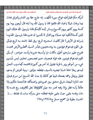 ‫ﻭﻛ‬ ‫ﺩﺟﻞ‬ ‫ﺑﻞ‬ ‫ﺧﻮﺍﺭﻕ‬ ‫ﻟﻴﺲ‬ ‫ﺍﻟﺪﺟﺎﻝ‬ ‫ﺍﻟﻤﺴﻴﺢ‬
‫ﺍﻟﺒﻨﺪﺍﺭﻱ‬ ‫ﺍﻟﻐﻔﺎﺭ‬ ‫ﻋﺒﺪ‬ ‫ﺳﻠﻴﻤﺎﻥ‬ ‫ﺍﻟﻐﻔﺎﺭ‬ ‫ﻋﺒﺪ‬ ‫ﻟﻠﺪﻛﺘﻮﺭ‬ ‫ﻟﻠﺠﺎﻥ‬ ‫ﻭﺗﺴﺨﻴﺮ‬ ‫ﺬﺏ‬
74
‫ﻓﻌﺎث‬ ‫اق‬‫ﺮ‬‫اﻟﻌ‬‫و‬ ‫اﻟﺸﺎم‬ ‫ﺑﲔ‬ ‫ﺎرج‬ ‫ٕﻧﻪ‬‫ا‬ ،‫اﻟﻜﻬﻒ‬ ‫ﺳﻮرة‬ ‫اﰌ‬‫ﻮ‬‫ﻓ‬ ‫ﻠﯿﻪ‬ ٔ‫ﻓﻠﯿﻘﺮ‬ ‫ﲂ‬ ‫ﻣ‬ ‫درﻛﻪ‬ٔ
‫ﯾﻮم‬ ‫ﯾﻮﻣﺎ‬ ‫ﺑﻌﻮن‬‫ر‬ٔ ‫ﻗﺎل‬ ‫ﺒﺜﻪ‬‫ﻟ‬ ‫وﻣﺎ‬ ‫ﷲ‬ ‫رﺳﻮل‬ ‫ﻗﻠﻨﺎ‬ ‫ا‬‫ﻮ‬ ‫ﻓﺎﺛ‬ ‫ﷲ‬ ‫ﻋﺒﺎد‬ ‫ﺷﲈﻻ‬ ‫ﺎث‬ ‫و‬ ‫ﯿﻨﺎ‬‫ﳝ‬
‫ﻗﻠﻨﺎ‬،‫ﻣﲂ‬ ٔ ‫ﻣﻪ‬ ٔ ‫ﺮ‬‫وﺳﺎ‬ ‫ﺳﺒﻮع‬ٔ ‫ﯾﻮم‬‫و‬ ‫ﺸﻬﺮ‬ ‫ﯾﻮم‬‫و‬ ‫ﺴﻨﺔ‬
:
‫اﻟﯿﻮم‬ ‫ﻓﺬ‬ ‫ﷲ‬ ‫رﺳﻮل‬
‫ﺴ‬ ‫ى‬ ‫ا‬
‫ﻨﺔ‬
!
‫ﷲ‬ ‫رﺳـﻮل‬ ‫ﻗﻠﻨﺎ‬،‫ﻗـﺪرﻩ‬ ‫ﻗـﺪروا‬ٔ،‫ﻻ‬ ‫ﯾﻮم؟ﻗـﺎل‬ ‫ﺻـﻼة‬ ‫ﻪ‬ ‫ﻓ‬ ‫ﻨﺎ‬ ‫ﻜﻔ‬ ٔ
:
‫وﻣـﺎ‬
‫اﻟﺮﱖ‬ ‫ﺗﻪ‬‫ﺮ‬‫اﺳﺘﺪ‬ ‫ﰷﻟﻐﯿﺚ‬ ‫ﻗﺎل‬ ‫رض؟‬ٔ ‫ا‬ ‫ﰱ‬ ‫ﻪ‬ ‫ا‬‫ﴎ‬ٕ‫ا‬
-
‫ﻟﻔﻆ‬ ‫وﰱ‬
:
‫ﰏ‬ٔ ‫ـ‬ ‫ﻓ‬،‫اﻟﺮﱖ‬ ‫ﺑـﻪ‬ ‫اﺷﺘﺪ‬
‫ـﺖ‬ ‫ﻨ‬ ‫ﻓ‬ ‫رض‬ٔ ‫ﳣﻄـﺮوا‬‫ﻓ‬ ‫اﻟﺴـﲈء‬ ‫ﻣﺮ‬ٔ ‫ﻓ‬،‫ﯿﺒﻮن‬‫ﺴـﺘﺠ‬‫و‬ ‫ﺑـﻪ‬ ‫ﻮن‬ ‫ﺆﻣ‬ ‫ﻓ‬ ‫ﺪﻋﻮﱒ‬ ‫ﻓ‬ ‫اﻟﻘﻮم‬ ‫ﲆ‬
‫ﴐو‬ ‫ﺳﺒﻐﻪ‬ٔ‫و‬ ‫ا‬‫ر‬‫ذ‬ ‫ﻧﺖ‬‫ﰷ‬‫ﻣﺎ‬ ‫ﻃﻮل‬ٔ ‫ﺳﺎرﺣﳤﻢ‬ ‫ﻠﳱﻢ‬ ‫ﻓﱰوح‬
‫ﰏ‬ٔ ‫ﯾـ‬ ‫ﰒ‬ ،‫اﴏ‬‫ﻮ‬‫ﺧـ‬ ‫ﻣـﺪﻩ‬ٔ‫و‬ ‫ﺎ‬
‫ﯾـﺪﳞﻢ‬ٔ ‫ﺑ‬ ‫ﺲ‬ ‫ﻟـ‬ ‫ﻠـﲔ‬ ‫ﳑ‬ ‫ﺼـﺒﺤﻮن‬ ‫ﻓ‬ ‫ﻋـﳯﻢ‬ ‫ﻨﴫف‬ ‫ﻓ‬ ‫ﻗﻮ‬ ‫ﻠﯿﻪ‬ ‫ﻓﲑدون‬ ‫ﺪﻋﻮﱒ‬ ‫ﻓ‬ ‫اﻟﻘﻮم‬
‫ﻛﻨـﻮزك‬ ‫ﺧـﺮ‬ٔ ‫ﻘـﻮل‬ ‫ﻓ‬ ‫ﺑﺔ‬‫ﺮ‬‫ﳋ‬ ‫وﳝﺮ‬ ‫اﳍﻢ‬‫ﻮ‬‫ﻣ‬ٔ ‫ﻣﻦ‬ ‫ﳾء‬
!
‫ـﻞ‬ ‫اﻟﻨ‬ ‫ﺐ‬ ‫ﯿﻌﺎﺳـ‬ ‫ﺘﺒﻌـﻪ‬ ‫ﻓ‬
‫ﻟﺘﲔ‬‫ﺰ‬‫ﺟ‬ ‫ﻘﻄﻌﻪ‬ ‫ﻓ‬ ‫ﺴﯿﻒ‬‫ﻟ‬ ‫ﺑﻪ‬‫ﴬ‬ ‫ﻓ‬ ‫ﺷﺒﺎ‬ ‫ﺘﻠﺌﺎ‬‫ﳑ‬ ‫ﻼ‬ ‫ر‬ ‫ﲦﯿﺪﻋﻮ‬
–
‫اﻟﻐﺮض‬ ‫ﺔ‬ ‫رﻣ‬
-
‫ﯾﺪﻋﻮﻩ‬ ‫ﰒ‬
‫ﻪ‬ ‫و‬ ‫وﳤﻠﻞ‬ ‫ﻞ‬ ‫ﻘ‬ ‫ﻓ‬
‫ـﲋل‬ ‫ﻓ‬ ‫ﻣـﺮﱘ‬ ‫ـﻦ‬‫ا‬ ‫ﺴﯿﺢ‬‫ﳌ‬‫ا‬ ‫ﷲ‬ ‫ﺑﻌﺚ‬ ‫ٕذ‬‫ا‬ ‫ﻛﺬ‬ ‫ﻫﻮ‬ ‫ﯿ‬ ‫ﻓ‬ ‫ﻚ‬ ‫ﯾﻀ‬
‫ٕذا‬‫ا‬،‫ﻣﻠﻜـﲔ‬ ‫ـﺔ‬ ‫ﺟ‬ٔ ‫ﻠﯩ‬ ‫اﺿـﻌﺎﻛﻔﻪ‬‫و‬ ‫ـﺮودﺗﲔ‬ ‫ﺑـﲔ‬ ‫دﻣﺸﻖ‬ ‫ﴍﰶ‬ ‫ﺒﯿﻀﺎء‬‫ﻟ‬‫ا‬ ‫اﳌﻨﺎرة‬ ‫ﻋﻨﺪ‬
‫ٕﻻ‬‫ا‬ ‫ﻧﻔﺴـﻪ‬ ‫رﱖ‬ ‫ﻟﲀﻓﺮﳚـﺪ‬ ‫ﳛﻞ‬ ‫ﻟﺆﻓﻼ‬‫ﺆ‬‫ﰷﻠ‬ ‫ﺟﲈن‬ ‫ﻪ‬ ‫ﻣ‬ ‫ﲢﺪر‬ ‫ﻓﻌﻪ‬‫ر‬ ‫ذا‬ٕ‫ا‬‫و‬ ‫ﻗﻄﺮ‬ ‫ﺳﻪ‬ٔ‫ر‬ ٔ ‫ﻃ‬ٔ ‫ﻃ‬
‫ﺑﺒـﺎب‬ ‫ﯾﺪرﻛـﻪ‬ ‫ﺣـﱴ‬ ‫ﻄﻠﺒﻪ‬ ‫ﻓ‬ ‫ﻓﻪ‬‫ﺮ‬‫ﻃ‬ ‫ﻰ‬‫ﳤ‬ ‫ﯾ‬ ‫ﺚ‬ ‫ﺣ‬ ‫ﻰ‬‫ﳤ‬ ‫ﯾ‬ ‫ﻧﻔﺴﻪ‬‫و‬ ‫ﻣﺎت‬
‫ﻘـ‬ ‫ﻓ‬
).....
‫ج‬ ‫ﻣﺴﲅ‬ ‫ﲱﯿﺢ‬ ‫ﰱ‬ ‫ﺑﻄﻮ‬ ‫اﳊﺪﯾﺚ‬
٨
/
١٩٧
‫و‬
١٩٨
 