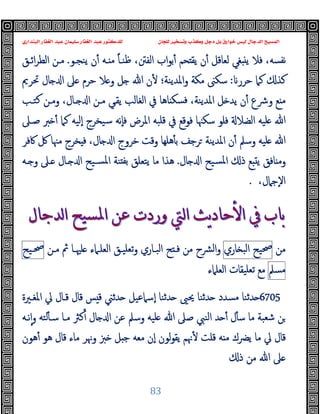 ‫ﻭﻛ‬ ‫ﺩﺟﻞ‬ ‫ﺑﻞ‬ ‫ﺧﻮﺍﺭﻕ‬ ‫ﻟﻴﺲ‬ ‫ﺍﻟﺪﺟﺎﻝ‬ ‫ﺍﻟﻤﺴﻴﺢ‬
‫ﺍﻟﺒﻨﺪﺍﺭﻱ‬ ‫ﺍﻟﻐﻔﺎﺭ‬ ‫ﻋﺒﺪ‬ ‫ﺳﻠﻴﻤﺎﻥ‬ ‫ﺍﻟﻐﻔﺎﺭ‬ ‫ﻋﺒﺪ‬ ‫ﻟﻠﺪﻛﺘﻮﺭ‬ ‫ﻟﻠﺠﺎﻥ‬ ‫ﻭﺗﺴﺨﻴﺮ‬ ‫ﺬﺏ‬
83
‫ﯾ‬ ‫ن‬ٔ ‫ـﻪ‬ ‫ﻣ‬ ً‫ﺎ‬‫ﻇﻨـ‬ ،‫اﻟﻔﱳ‬ ‫اب‬‫ﻮ‬‫ﺑ‬ٔ ‫ﺤﻢ‬ ‫ﯾﻘ‬ ‫ن‬ٔ ‫ﻟﻌﺎﻗﻞ‬ ‫ﻐﻲ‬ ‫ﯾ‬ ‫ﻓﻼ‬ ،‫ﻧﻔﺴﻪ‬
‫ﻨﺠـﻮ‬
.
‫اﺋـﻖ‬‫ﺮ‬‫اﻟﻄ‬ ‫ﻣـﻦ‬
‫ﺣﺮر‬ ‫ﻛﲈ‬ ‫ﻛﺬ‬
:
‫ﲢﺮﱘ‬ ‫ﺎل‬ ‫ا‬ ‫ﲆ‬ ‫ﺣﺮم‬ ‫ﻼ‬ ‫و‬ ‫ﻞ‬ ‫ﷲ‬ ‫ن‬ٔ ‫اﳌﺪﯾﻨﺔ؛‬‫و‬ ‫ﻣﻜﺔ‬ ‫ﺳﻜﲎ‬
‫ﻛﺘـﺐ‬ ‫وﻣـﻦ‬ ،‫ـﺎل‬ ‫ا‬ ‫ﻣـﻦ‬ ‫ﯾﻘـﻲ‬ ‫اﻟﻐﺎﻟﺐ‬ ‫ﰲ‬ ‫ﺎﻫﺎ‬ ‫ﻓﺴﻜ‬ ،‫اﳌﺪﯾﻨﺔ‬ ‫ﻞ‬ ‫ﯾﺪ‬ ‫ن‬ٔ ‫وﴍع‬ ‫ﻊ‬ ‫ﻣ‬
‫ﺻـﲆ‬ ‫ﱪ‬ ٔ ‫ﻛﲈ‬ ‫ٕﻟﯿﻪ‬‫ا‬ ‫ﺳﯿﺨﺮج‬ ‫ٕﻧﻪ‬‫ﺎ‬‫ﻓ‬ ‫اﳌﺮض‬ ‫ﻗﻠﺒﻪ‬ ‫ﰲ‬ ‫ﻓﻮﻗﻊ‬ ‫ﺳﻜﳯﺎ‬ ‫ﻓﻠﻮ‬ ‫اﻟﻀﻼ‬ ‫ﻠﯿﻪ‬ ‫ﷲ‬
‫اﳌﺪﯾﻨ‬ ‫ن‬ٔ ‫وﺳﲅ‬ ‫ﻠﯿﻪ‬ ‫ﷲ‬
‫ﰷﻓﺮ‬ ‫ﰻ‬ ‫ﻣﳯﺎ‬ ‫ﺨﺮج‬ ‫ﻓ‬ ،‫ﺎل‬ ‫ا‬ ‫ﺧﺮوج‬ ‫وﻗﺖ‬ ‫ﻫﻠﻬﺎ‬ٔ ‫ﺑ‬ ‫ﺮﺟﻒ‬ ‫ﺔ‬
‫ﺎل‬ ‫ا‬ ‫ﺴﯿﺢ‬‫ﳌ‬‫ا‬ ‫ذ‬ ‫ﻊ‬ ‫ﯾ‬ ‫ﺎﻓﻖ‬ ‫وﻣ‬
.
‫ـﻪ‬ ‫و‬ ‫ـﲆ‬ ‫ـﺎل‬ ‫ا‬ ‫ﺴـﯿﺢ‬‫ﳌ‬‫ا‬ ‫ﻨﺔ‬ ‫ﺑﻔ‬ ‫ﯾﺘﻌﻠﻖ‬ ‫ﻣﺎ‬ ‫ﻫﺬا‬
،‫ٕﺟﲈل‬‫ﻻ‬‫ا‬
.
‫ﻣﻦ‬
‫ﲱﯿﺢ‬
‫ﺎري‬ ‫اﻟﺒ‬
‫اﻟﺒـﺎري‬ ‫ﺢ‬ ‫ﻓـ‬ ‫ﻣﻦ‬ ‫ﴩح‬‫ﻟ‬‫ا‬‫و‬
‫ﻠﳱـﺎ‬ ‫اﻟﻌﻠـﲈء‬ ‫ﺗﻌﻠﯿـﻖ‬‫و‬
‫ﻣـﻦ‬ ‫ﰒ‬
‫ﲱـﯿﺢ‬
‫ﻣﺴﲅ‬
‫اﻟﻌﻠﲈء‬ ‫ﺗﻌﻠﯿﻘﺎت‬ ‫ﻣﻊ‬
6705
‫ﳛﲕ‬ ‫ﺪﺛﻨﺎ‬ ‫ﻣﺴﺪد‬ ‫ﺪﺛﻨﺎ‬
‫اﳌﻐـﲑة‬ ‫ﱄ‬ ‫ﻗـﺎل‬ ‫ﻗﺎل‬ ‫ﺲ‬ ‫ﻗ‬ ‫ﺪﺛﲏ‬ ‫ٕﺳﲈﻋﯿﻞ‬‫ا‬ ‫ﺪﺛﻨﺎ‬
‫ﻧـﻪ‬ٕ‫ا‬‫و‬ ‫ﻟﺘﻪ‬ٔ ‫ﺳـ‬ ‫ﻣـﺎ‬ ‫ﻛﱶ‬ٔ ‫ﺎل‬ ‫ا‬ ‫ﻋﻦ‬ ‫وﺳﲅ‬ ‫ﻠﯿﻪ‬ ‫ﷲ‬ ‫ﺻﲆ‬ ‫اﻟﻨﱯ‬ ‫ﺪ‬ ٔ ‫ل‬ٔ ‫ﺳ‬ ‫ﻣﺎ‬ ‫ﺷﻌﺒﺔ‬ ‫ﻦ‬
‫ﻫﻮن‬ٔ ‫ﻫﻮ‬ ‫ﻗﺎل‬ ‫ﻣﺎء‬ ‫وﳖﺮ‬ ‫ﱫ‬ ‫ﻞ‬ ‫ﺟ‬ ‫ﻣﻌﻪ‬ ‫ٕن‬‫ا‬ ‫ﻟﻮن‬‫ﻮ‬‫ﯾﻘ‬ ‫ﳖﻢ‬ٔ ‫ﻗﻠﺖ‬ ‫ﻪ‬ ‫ﻣ‬ ‫ﯾﴬك‬ ‫ﻣﺎ‬ ‫ﱄ‬ ‫ﻗﺎل‬
‫ذ‬ ‫ﻣﻦ‬ ‫ﷲ‬ ‫ﲆ‬
 