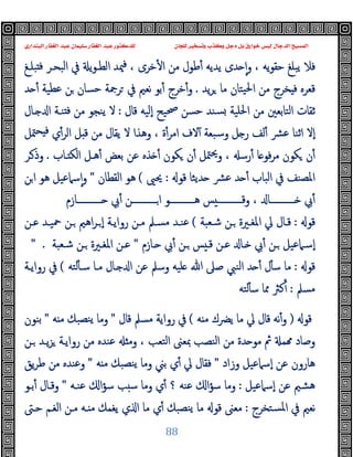 ‫ﻭﻛ‬ ‫ﺩﺟﻞ‬ ‫ﺑﻞ‬ ‫ﺧﻮﺍﺭﻕ‬ ‫ﻟﻴﺲ‬ ‫ﺍﻟﺪﺟﺎﻝ‬ ‫ﺍﻟﻤﺴﻴﺢ‬
‫ﺍﻟﺒﻨﺪﺍﺭﻱ‬ ‫ﺍﻟﻐﻔﺎﺭ‬ ‫ﻋﺒﺪ‬ ‫ﺳﻠﻴﻤﺎﻥ‬ ‫ﺍﻟﻐﻔﺎﺭ‬ ‫ﻋﺒﺪ‬ ‫ﻟﻠﺪﻛﺘﻮﺭ‬ ‫ﻟﻠﺠﺎﻥ‬ ‫ﻭﺗﺴﺨﻴﺮ‬ ‫ﺬﺏ‬
88
‫ﺒﻠـﻎ‬ ‫ﻓ‬ ‫اﻟﺒﺤـﺮ‬ ‫ﰲ‬ ‫ﯾ‬‫ﻮ‬‫اﻟﻄـ‬ ‫ﳰﺪ‬‫ﻓ‬ ، ‫ﺧﺮى‬ٔ ‫ا‬ ‫ﻣﻦ‬ ‫ﻃﻮل‬ٔ ‫ﯾﺪﯾﻪ‬ ‫ﺪى‬ ٕ‫ا‬‫و‬ ، ‫ﯾﻪ‬‫ﻮ‬‫ﺣﻘ‬ ‫ﯾﺒﻠﻎ‬ ‫ﻓﻼ‬
‫ﯾﺪ‬‫ﺮ‬ ‫ﻣﺎ‬ ‫ﯿﺘﺎن‬‫ﳊ‬‫ا‬ ‫ﻣﻦ‬ ‫ﺨﺮج‬ ‫ﻓ‬ ‫ﻗﻌﺮﻩ‬
.
‫ﺪ‬ ٔ ‫ﻋﻄﯿﺔ‬ ‫ﻦ‬ ‫ﺣﺴﺎن‬ ‫ﺮﲨﺔ‬ ‫ﰲ‬ ‫ﻧﻌﲓ‬ ‫ﺑﻮ‬ٔ ‫ﺧﺮج‬ٔ‫و‬
‫ﻗﺎل‬ ‫ٕﻟﯿﻪ‬‫ا‬ ‫ﲱﯿﺢ‬ ‫ﺣﺴﻦ‬ ‫ﺴﻨﺪ‬ ‫اﳊﻠﯿﺔ‬ ‫ﻣﻦ‬ ‫اﻟﺘﺎﺑﻌﲔ‬ ‫ﺛﻘﺎت‬
:
‫ﻻ‬
‫ـﺎل‬ ‫ا‬ ‫ﻨـﺔ‬ ‫ﻓ‬ ‫ﻣﻦ‬ ‫ﯾﻨﺠﻮ‬
‫ﳣﻞ‬‫ﺤ‬ ‫ﻓ‬ ‫ي‬ٔ‫اﻟﺮ‬ ‫ﻞ‬ ‫ﻗ‬ ‫ﻣﻦ‬ ‫ﯾﻘﺎل‬ ‫ﻻ‬ ‫وﻫﺬا‬ ، ‫ة‬ٔ‫اﻣﺮ‬ ‫ﻻف‬ٓ ‫وﺳﺒﻌﺔ‬ ‫ﻞ‬ ‫ر‬ ‫ﻟﻒ‬ٔ ‫ﴩ‬‫ﻋ‬ ‫اﺛﻨﺎ‬ ‫ٕﻻ‬‫ا‬
‫ـﺎب‬ ‫اﻟﻜ‬ ‫ﻫـﻞ‬ٔ ‫ﺑﻌﺾ‬ ‫ﻋﻦ‬ ‫ﺬﻩ‬ ٔ ‫ﻜﻮن‬ ‫ن‬ٔ ‫ﳣﻞ‬‫ﳛ‬‫و‬ ، ‫رﺳ‬ٔ ‫ﺎ‬ ‫ﻓﻮ‬‫ﺮ‬‫ﻣ‬ ‫ﻜﻮن‬ ‫ن‬ٔ
.
‫ـﺮ‬‫وذ‬
‫ﻗﻮ‬ ‫ﺪﯾﺜﺎ‬ ‫ﴩ‬‫ﻋ‬ ‫ﺪ‬ ٔ ‫اﻟﺒﺎب‬ ‫ﰲ‬ ‫اﳌﺼﻨﻒ‬
:
‫ﳛﲕ‬
(
‫اﻟﻘﻄﺎن‬ ‫ﻫﻮ‬
"
‫ﻦ‬‫ا‬ ‫ﻫﻮ‬ ‫ﺳﲈﻋﯿﻞ‬ٕ‫ا‬‫و‬
‫ـــــــــــﻦ‬‫ـ‬‫ا‬ ‫ـــــــــــﻮ‬‫ـ‬‫ﻫ‬ ‫ﺲ‬ ‫ـــــــــــ‬‫ـ‬‫وﻗ‬ ، ‫ـــــــــــﺎ‬‫ـ‬ ‫ﰊ‬ٔ
‫ـــــــــــﺎزم‬‫ـ‬ ‫ﰊ‬ٔ
‫ﻗﻮ‬
:
‫ﺷـﻌﺒﺔ‬ ‫ـﻦ‬ ‫اﳌﻐـﲑة‬ ‫ﱄ‬ ‫ﻗـﺎل‬
(
‫ﻋـﻦ‬ ‫ﲪﯿـﺪ‬ ‫ـﻦ‬ ‫اﻫﲓ‬‫ﺮ‬‫ـ‬ ٕ‫ا‬ ‫رواﯾـﺔ‬ ‫ﻣـﻦ‬ ‫ﻣﺴـﲅ‬ ‫ﻋﻨـﺪ‬
‫ـﺎزم‬ ‫ﰊ‬ٔ ‫ـﻦ‬ ‫ﺲ‬ ‫ﻗـ‬ ‫ﻋـﻦ‬ ‫ـﺎ‬ ‫ﰊ‬ٔ ‫ـﻦ‬ ‫ٕﺳـﲈﻋﯿﻞ‬‫ا‬
"
‫ﺷـﻌﺒﺔ‬ ‫ـﻦ‬ ‫اﳌﻐـﲑة‬ ‫ﻋـﻦ‬
" .
‫ﻗﻮ‬
:
‫ﻟﺘﻪ‬ٔ ‫ﺳـ‬ ‫ﻣـﺎ‬ ‫ـﺎل‬ ‫ا‬ ‫ﻋﻦ‬ ‫وﺳﲅ‬ ‫ﻠﯿﻪ‬ ‫ﷲ‬ ‫ﺻﲆ‬ ‫اﻟﻨﱯ‬ ‫ﺪ‬ ٔ ‫ل‬ٔ ‫ﺳ‬ ‫ﻣﺎ‬
(
‫رواﯾـﺔ‬ ‫ﰲ‬
‫ﻣﺴﲅ‬
:
‫ﻟﺘﻪ‬ٔ ‫ﺳ‬ ‫ﳑﺎ‬ ‫ﻛﱶ‬ٔ
‫ﻗﻮ‬
)
‫ﻗ‬ ‫ﻧﻪ‬ٔ‫و‬
‫ﻪ‬ ‫ﻣ‬ ‫ﯾﴬك‬ ‫ﻣﺎ‬ ‫ﱄ‬ ‫ﺎل‬
(
‫ﻗﺎل‬ ‫ﻣﺴﲅ‬ ‫رواﯾﺔ‬ ‫ﰲ‬
"
‫ﻪ‬ ‫ﻣ‬ ‫ﻨﺼﺒﻚ‬‫ﯾ‬ ‫وﻣﺎ‬
"
‫ﺑﻨﻮن‬
‫ـﻦ‬ ‫ﯾـﺪ‬‫ﺰ‬ ‫رواﯾـﺔ‬ ‫ﻣﻦ‬ ‫ﻋﻨﺪﻩ‬ ‫وﻣ‬ ، ‫اﻟﺘﻌﺐ‬ ‫ﲟﻌﲎ‬ ‫اﻟﻨﺼﺐ‬ ‫ﻣﻦ‬ ‫ﺪة‬ ‫ﻣﻮ‬ ‫ﰒ‬ ‫ﻤ‬ ‫وﺻﺎد‬
‫وزاد‬ ‫ٕﺳﲈﻋﯿﻞ‬‫ا‬ ‫ﻋﻦ‬ ‫ﻫﺎرون‬
"
‫ﻪ‬ ‫ﻣ‬ ‫ﻨﺼﺒﻚ‬‫ﯾ‬ ‫وﻣﺎ‬ ‫ﺑﲏ‬ ‫ي‬ٔ ‫ﱄ‬ ‫ﻓﻘﺎل‬
"
‫ﯾﻖ‬‫ﺮ‬‫ﻃ‬ ‫ﻣﻦ‬ ‫وﻋﻨﺪﻩ‬
‫ٕﺳﲈﻋﯿﻞ‬‫ا‬ ‫ﻋﻦ‬ ‫ﻫﺸﲓ‬
:
‫ﻋﻨـﻪ‬ ‫ا‬‫ﺆ‬‫ﺳ‬ ‫ﺐ‬ ‫ﺳ‬ ‫وﻣﺎ‬ ‫ي‬ٔ ‫؟‬ ‫ﻋﻨﻪ‬ ‫ا‬‫ﺆ‬‫ﺳ‬ ‫وﻣﺎ‬
"
‫ﺑـﻮ‬ٔ ‫وﻗـﺎل‬
‫ﺴﺘﺨﺮج‬‫ﳌ‬‫ا‬ ‫ﰲ‬ ‫ﻧﻌﲓ‬
:
‫ﺣـﱴ‬ ‫اﻟﻐـﻢ‬ ‫ﻣـﻦ‬ ‫ـﻪ‬ ‫ﻣ‬ ‫ﯾﻐﻤﻚ‬ ‫ي‬ ‫ا‬ ‫ﻣﺎ‬ ‫ي‬ٔ ‫ﻨﺼﺒﻚ‬‫ﯾ‬ ‫ﻣﺎ‬ ‫ﻗﻮ‬ ‫ﻣﻌﲎ‬
 